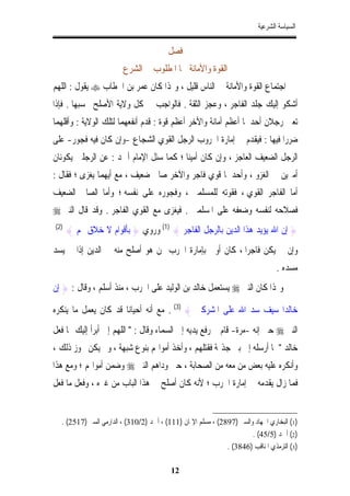 ‫ﺍﻟﺴﻴﺎﺳﺔ ﺍﻟﺸﺮﻋﻴﺔ‬


                                         ‫ﻓﺼﻞ‬
                        ‫ﺍﻟﻘﻮﺓ ﻭﺍﻷﻣﺎﻧﺔ ﳘﺎ ﺍﳌﻄﻠﻮﺏ ﰲ ﺍﻟﺸﺮﻉ‬
‫ﺍﺟﺘﻤﺎﻉ ﺍﻟﻘﻮﺓ ﻭﺍﻷﻣﺎﻧﺔ ﰲ ﺍﻟﻨﺎﺱ ﻗﻠﻴﻞ ، ﻭﳍﺬﺍ ﻛﺎﻥ ﻋﻤﺮ ﺑﻦ ﺍﳋﻄﺎﺏ ‪ ‬ﻳﻘﻮﻝ : ﺍﻟﻠﻬﻢ‬
‫ﺃﺷﻜﻮ ﺇﻟﻴﻚ ﺟﻠﺪ ﺍﻟﻔﺎﺟﺮ ، ﻭﻋﺠﺰ ﺍﻟﺜﻘﺔ . ﻓﺎﻟﻮﺍﺟﺐ ﰲ ﻛﻞ ﻭﻻﻳﺔ ﺍﻷﺻﻠﺢ ﲝﺴﺒﻬﺎ . ﻓﺈﺫﺍ‬
‫ﺗﻌﲔ ﺭﺟﻼﻥ ﺃﺣﺪﳘﺎ ﺃﻋﻈﻢ ﺃﻣﺎﻧﺔ ﻭﺍﻷﺧﺮ ﺃﻋﻈﻢ ﻗﻮﺓ : ﻗﺪﻡ ﺃﻧﻔﻌﻬﻤﺎ ﻟﺘﻠﻚ ﺍﻟﻮﻻﻳﺔ : ﻭﺃﻗﻠﻬﻤﺎ‬
‫ﺿﺮﺭﺍ ﻓﻴﻬﺎ : ﻓﻴﻘﺪﻡ ﰲ ﺇﻣﺎﺭﺓ ﺍﳊﺮﻭﺏ ﺍﻟﺮﺟﻞ ﺍﻟﻘﻮﻱ ﺍﻟﺸﺠﺎﻉ -ﻭﺇﻥ ﻛﺎﻥ ﻓﻴﻪ ﻓﺠﻮﺭ- ﻋﻠﻰ‬
                                                                     ‫ﹰ‬
‫ﺍﻟﺮﺟﻞ ﺍﻟﻀﻌﻴﻒ ﺍﻟﻌﺎﺟﺰ ، ﻭﺇﻥ ﻛﺎﻥ ﺃﻣﻴﻨﺎ ؛ ﻛﻤﺎ ﺳﺌﻞ ﺍﻹﻣﺎﻡ ﺃﲪﺪ : ﻋﻦ ﺍﻟﺮﺟﻠﲔ ﻳﻜﻮﻧﺎﻥ‬
‫ﺃﻣﲑﻳﻦ ﰲ ﺍﻟﻐﺰﻭ ، ﻭﺃﺣﺪﳘﺎ ﻗﻮﻱ ﻓﺎﺟﺮ ﻭﺍﻵﺧﺮ ﺻﺎﱀ ﺿﻌﻴﻒ ، ﻣﻊ ﺃﻳﻬﻤﺎ ﻳﻐﺰﻯ ؛ ﻓﻘﺎﻝ :‬
‫ﺃﻣﺎ ﺍﻟﻔﺎﺟﺮ ﺍﻟﻘﻮﻱ ، ﻓﻘﻮﺗﻪ ﻟﻠﻤﺴﻠﻤﲔ ، ﻭﻓﺠﻮﺭﻩ ﻋﻠﻰ ﻧﻔﺴﻪ ؛ ﻭﺃﻣﺎ ﺍﻟﺼﺎﱀ ﺍﻟﻀﻌﻴﻒ‬
‫ﻓﺼﻼﺣﻪ ﻟﻨﻔﺴﻪ ﻭﺿﻌﻔﻪ ﻋﻠﻰ ﺍﳌﺴﻠﻤﲔ . ﻓﻴﻐﺰﻯ ﻣﻊ ﺍﻟﻘﻮﻱ ﺍﻟﻔﺎﺟﺮ . ﻭﻗﺪ ﻗﺎﻝ ﺍﻟﻨﱯ ‪‬‬
‫)2(‬
      ‫} ﺇﻥ ﺍﷲ ﻳﺆﻳﺪ ﻫﺬﺍ ﺍﻟﺪﻳﻦ ﺑﺎﻟﺮﺟﻞ ﺍﻟﻔﺎﺟﺮ { )1( ﻭﺭﻭﻱ } ﺑﺄﻗﻮﺍﻡ ﻻ ﺧﻼﻕ ﳍﻢ {‬
‫ﻭﺇﻥ ﱂ ﻳﻜﻦ ﻓﺎﺟﺮﺍﹰ ، ﻛﺎﻥ ﺃﻭﱃ ﺑﺈﻣﺎﺭﺓ ﺍﳊﺮﺏ ﳑﻦ ﻫﻮ ﺃﺻﻠﺢ ﻣﻨﻪ ﰲ ﺍﻟﺪﻳﻦ ﺇﺫﺍ ﱂ ﻳﺴﺪ‬
                                                                                 ‫ﻣﺴﺪﻩ .‬
‫ﻭﳍﺬﺍ ﻛﺎﻥ ﺍﻟﻨﱯ ‪ ‬ﻳﺴﺘﻌﻤﻞ ﺧﺎﻟﺪ ﺑﻦ ﺍﻟﻮﻟﻴﺪ ﻋﻠﻰ ﺍﳊﺮﺏ ، ﻣﻨﺬ ﺃﺳﻠﻢ ، ﻭﻗﺎﻝ : } ﺇﻥ‬

‫ﺧﺎﻟﺪﹰﺍ ﺳﻴﻒ ﺳﺪ ﺍﷲ ﻋﻠﻰ ﺍﳌﺸﺮﻛﲔ { )3( . ﻣﻊ ﺃﻧﻪ ﺃﺣﻴﺎﻧﺎ ﻗﺪ ﻛﺎﻥ ﻳﻌﻤﻞ ﻣﺎ ﻳﻨﻜﺮﻩ‬
‫ﺍﻟﻨﱯ ‪ ‬ﺣﱴ ﺇﻧﻪ -ﻣﺮﺓ- ﻗﺎﻡ ﰒ ﺭﻓﻊ ﻳﺪﻳﻪ ﺇﱃ ﺍﻟﺴﻤﺎﺀ ﻭﻗﺎﻝ : " ﺍﻟﻠﻬﻢ ﺇﱐ ﺃﺑﺮﺃ ﺇﻟﻴﻚ ﳑﺎ ﻓﻌﻞ‬
‫ﺧﺎﻟﺪ " ﳌﺎ ﺃﺭﺳﻠﻪ ﺇﱃ ﺑﲏ ﺟﺬﳝﺔ ﻓﻘﺘﻠﻬﻢ ، ﻭﺃﺧﺬ ﺃﻣﻮﺍﳍﻢ ﺑﻨﻮﻉ ﺷﺒﻬﺔ ، ﻭﱂ ﻳﻜﻦ ﳚﻮﺯ ﺫﻟﻚ ،‬
‫ﻭﺃﻧﻜﺮﻩ ﻋﻠﻴﻪ ﺑﻌﺾ ﻣﻦ ﻣﻌﻪ ﻣﻦ ﺍﻟﺼﺤﺎﺑﺔ ، ﺣﱴ ﻭﺩﺍﻫﻢ ﺍﻟﻨﱯ ‪ ‬ﻭﺿﻤﻦ ﺃﻣﻮﺍﳍﻢ ؛ ﻭﻣﻊ ﻫﺬﺍ‬
‫ﻓﻤﺎ ﺯﺍﻝ ﻳﻘﺪﻣﻪ ﰲ ﺇﻣﺎﺭﺓ ﺍﳊﺮﺏ ؛ ﻷﻧﻪ ﻛﺎﻥ ﺃﺻﻠﺢ ﰲ ﻫﺬﺍ ﺍﻟﺒﺎﺏ ﻣﻦ ﻏﲑﻩ ، ﻭﻓﻌﻞ ﻣﺎ ﻓﻌﻞ‬


  ‫)1( ﺍﻟﺒﺨﺎﺭﻱ ﺍﳉﻬﺎﺩ ﻭﺍﻟﺴﲑ )7982( ، ﻣﺴﻠﻢ ﺍﻹﳝﺎﻥ )111( ، ﺃﲪﺪ )2/013( ، ﺍﻟﺪﺍﺭﻣﻲ ﺍﻟﺴﲑ )7152( .‬
                                                                       ‫)2( ﺃﲪﺪ )5/54( .‬
                                                              ‫)3( ﺍﻟﺘﺮﻣﺬﻱ ﺍﳌﻨﺎﻗﺐ )6483( .‬

                                          ‫21‬
 