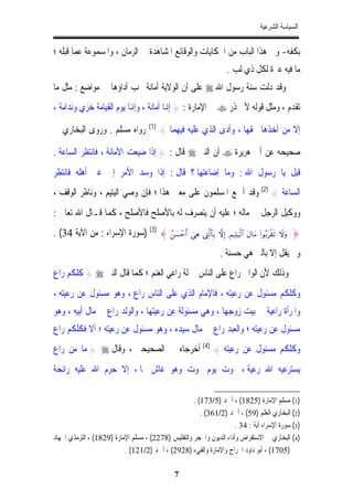 ‫ﺍﻟﺴﻴﺎﺳﺔ ﺍﻟﺸﺮﻋﻴﺔ‬


‫ﺑﻜﻔﻪ- ﻭﰲ ﻫﺬﺍ ﺍﻟﺒﺎﺏ ﻣﻦ ﺍﳊﻜﺎﻳﺎﺕ ﻭﺍﻟﻮﻗﺎﺋﻊ ﺍﳌﺸﺎﻫﺪﺓ ﰲ ﺍﻟﺰﻣﺎﻥ ، ﻭﺍﳌﺴﻤﻮﻋﺔ ﻋﻤﺎ ﻗﺒﻠﻪ ؛‬
                                                                      ‫ﻣﺎ ﻓﻴﻪ ﻋﱪﺓ ﻟﻜﻞ ﺫﻱ ﻟﺐ .‬
‫ﻭﻗﺪ ﺩﻟﺖ ﺳﻨﺔ ﺭﺳﻮﻝ ﺍﷲ ‪ ‬ﻋﻠﻰ ﺃﻥ ﺍﻟﻮﻻﻳﺔ ﺃﻣﺎﻧﺔ ﳚﺐ ﺃﺩﺍﺅﻫﺎ ﰲ ﻣﻮﺍﺿﻊ : ﻣﺜﻞ ﻣﺎ‬
‫ﺗﻘﺪﻡ ، ﻭﻣﺜﻞ ﻗﻮﻟﻪ ﻷﰊ ﺫﺭ ‪ ‬ﰲ ﺍﻹﻣﺎﺭﺓ : } ﺇﻬﻧﺎ ﺃﻣﺎﻧﺔ ، ﻭﺇﻬﻧﺎ ﻳﻮﻡ ﺍﻟﻘﻴﺎﻣﺔ ﺧﺰﻱ ﻭﻧﺪﺍﻣﺔ ،‬

‫ﺭﻭﺍﻩ ﻣﺴﻠﻢ . ﻭﺭﻭﻯ ﺍﻟﺒﺨﺎﺭﻱ ﰲ‬            ‫)1(‬
                                            ‫ﺇﻻ ﻣﻦ ﺃﺧﺬﻫﺎ ﲝﻘﻬﺎ ، ﻭﺃﺩﻯ ﺍﻟﺬﻱ ﻋﻠﻴﻪ ﻓﻴﻬﻤﺎ {‬

‫ﺻﺤﻴﺤﻪ ﻋﻦ ﺃﰊ ﻫﺮﻳﺮﺓ ‪ ‬ﺃﻥ ﺍﻟﻨﱯ ‪ ‬ﻗﺎﻝ : } ﺇﺫﺍ ﺿﻴﻌﺖ ﺍﻷﻣﺎﻧﺔ ، ﻓﺎﻧﺘﻈﺮ ﺍﻟﺴﺎﻋﺔ .‬
‫ﻗﻴﻞ ﻳﺎ ﺭﺳﻮﻝ ﺍﷲ : ﻭﻣﺎ ﺇﺿﺎﻋﺘﻬﺎ ؟ ﻗﺎﻝ : ﺇﺫﺍ ﻭﺳﺪ ﺍﻷﻣﺮ ﺇﱃ ﻏﲑ ﺃﻫﻠﻪ ﻓﺎﻧﺘﻈﺮ‬
‫ﺍﻟﺴﺎﻋﺔ { )2( ﻭﻗﺪ ﺃﲨﻊ ﺍﳌﺴﻠﻤﻮﻥ ﻋﻠﻰ ﻣﻌﲎ ﻫﺬﺍ ؛ ﻓﺈﻥ ﻭﺻﻲ ﺍﻟﻴﺘﻴﻢ ، ﻭﻧﺎﻇﺮ ﺍﻟﻮﻗﻒ ،‬
‫ﻭﻭﻛﻴﻞ ﺍﻟﺮﺟﻞ ﰲ ﻣﺎﻟﻪ ؛ ﻋﻠﻴﻪ ﺃﻥ ﻳﺘﺼﺮﻑ ﻟﻪ ﺑﺎﻷﺻﻠﺢ ﻓﺎﻷﺻﻠﺢ ، ﻛﻤﺎ ﻗـﺎﻝ ﺍﷲ ﺗﻌﺎﱃ :‬
‫} ‪) (3) { ß|¡ômr& }‘Ïδ ÉL©9$$Î/ ωÎ) ÉΟŠÏKuŠø9$# tΑ$tΒ (#θç/tø)s? Ÿωuρ‬ﺳﻮﺭﺓ ﺍﻹﺳﺮﺍﺀ : ﻣﻦ ﺍﻵﻳﺔ 43( .‬
                                                                   ‫ﻭﱂ ﻳﻘﻞ ﺇﻻ ﺑﺎﻟﱵ ﻫﻲ ﺣﺴﻨﺔ .‬
‫ﻭﺫﻟﻚ ﻷﻥ ﺍﻟﻮﺍﱄ ﺭﺍﻉ ﻋﻠﻰ ﺍﻟﻨﺎﺱ ﲟﱰﻟﺔ ﺭﺍﻋﻲ ﺍﻟﻐﻨﻢ ؛ ﻛﻤﺎ ﻗﺎﻝ ﺍﻟﻨﱯ ‪ } ‬ﻛﻠﻜﻢ ﺭﺍﻉ‬
‫ﻭﻛﻠﻜﻢ ﻣﺴﺌﻮﻝ ﻋﻦ ﺭﻋﻴﺘﻪ ، ﻓﺎﻹﻣﺎﻡ ﺍﻟﺬﻱ ﻋﻠﻰ ﺍﻟﻨﺎﺱ ﺭﺍﻉ ، ﻭﻫﻮ ﻣﺴﺌﻮﻝ ﻋﻦ ﺭﻋﻴﺘﻪ ،‬
‫ﻭﺍﳌﺮﺃﺓ ﺭﺍﻋﻴﺔ ﰲ ﺑﻴﺖ ﺯﻭﺟﻬﺎ ، ﻭﻫﻲ ﻣﺴﺌﻮﻟﺔ ﻋﻦ ﺭﻋﻴﺘﻬﺎ ، ﻭﺍﻟﻮﻟﺪ ﺭﺍﻉ ﰲ ﻣﺎﻝ ﺃﺑﻴﻪ ، ﻭﻫﻮ‬
‫ﻣﺴﺌﻮﻝ ﻋﻦ ﺭﻋﻴﺘﻪ ؛ ﻭﺍﻟﻌﺒﺪ ﺭﺍﻉ ﰲ ﻣﺎﻝ ﺳﻴﺪﻩ ، ﻭﻫﻮ ﻣﺴﺌﻮﻝ ﻋﻦ ﺭﻋﻴﺘﻪ ؛ ﺃﻻ ﻓﻜﻠﻜﻢ ﺭﺍﻉ‬
‫ﻭﻛﻠﻜﻢ ﻣﺴﺌﻮﻝ ﻋﻦ ﺭﻋﻴﺘﻪ { )4( ﺃﺧﺮﺟﺎﻩ ﰲ ﺍﻟﺼﺤﻴﺤﲔ ، ﻭﻗﺎﻝ ‪ } ‬ﻣﺎ ﻣﻦ ﺭﺍﻉ‬
‫ﻳﺴﺘﺮﻋﻴﻪ ﺍﷲ ﺭﻋﻴﺔ ، ﳝﻮﺕ ﻳﻮﻡ ﳝﻮﺕ ﻭﻫﻮ ﻏﺎﺵ ﳍﺎ ، ﺇﻻ ﺣﺮﻡ ﺍﷲ ﻋﻠﻴﻪ ﺭﺍﺋﺤﺔ‬

                                                     ‫)1( ﻣﺴﻠﻢ ﺍﻹﻣﺎﺭﺓ )5281( ، ﺃﲪﺪ )5/371( .‬
                                                        ‫)2( ﺍﻟﺒﺨﺎﺭﻱ ﺍﻟﻌﻠﻢ )95( ، ﺃﲪﺪ )2/163( .‬
                                                                      ‫)3( ﺳﻮﺭﺓ ﺍﻹﺳﺮﺍﺀ ﺁﻳﺔ : 43 .‬
‫)4( ﺍﻟﺒﺨﺎﺭﻱ ﰲ ﺍﻻﺳﺘﻘﺮﺍﺽ ﻭﺃﺩﺍﺀ ﺍﻟﺪﻳﻮﻥ ﻭﺍﳊﺠﺮ ﻭﺍﻟﺘﻔﻠﻴﺲ )8722( ، ﻣﺴﻠﻢ ﺍﻹﻣﺎﺭﺓ )9281( ، ﺍﻟﺘﺮﻣﺬﻱ ﺍﳉﻬﺎﺩ‬
                           ‫)5071( ، ﺃﺑﻮ ﺩﺍﻭﺩ ﺍﳋﺮﺍﺝ ﻭﺍﻹﻣﺎﺭﺓ ﻭﺍﻟﻔﻲﺀ )8292( ، ﺃﲪﺪ )2/121( .‬

                                                 ‫7‬
 