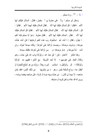 ‫ﺍﻟﺴﻴﺎﺳﺔ ﺍﻟﺸﺮﻋﻴﺔ‬


                                                            ‫ﺍﳉﻨﺔ { )1( . ﺭﻭﺍﻩ ﻣﺴﻠﻢ .‬
‫ﻭﺩﺧﻞ ﺃﺑﻮ ﻣﺴﻠﻢ ﺍﳋﻮﻻﱐ ﻋﻠﻰ ﻣﻌﺎﻭﻳﺔ ﺑﻦ ﺃﰊ ﺳﻔﻴﺎﻥ ، ﻓﻘﺎﻝ : ﺍﻟﺴﻼﻡ ﻋﻠﻴﻜﻢ ﺃﻳﻬﺎ‬
‫ﺍﻷﺟﲑ ؛ ﻓﻘﺎﻟﻮﺍ : ﻗﻞ ﺍﻟﺴﻼﻡ ﻋﻠﻴﻚ ﺃﻳﻬﺎ ﺍﻷﻣﲑ . ﻓﻘﺎﻝ ﺍﻟﺴﻼﻡ ﻋﻠﻴﻚ ﺃﻳﻬﻤﺎ ﺍﻷﺟﲑ . ﻓﻘﺎﻟﻮﺍ :‬
‫ﻗﻞ : ﺍﻟﺴﻼﻡ ﻋﻠﻴﻚ ﺃﻳﻬﺎ ﺍﻷﻣﲑ . ﻓﻘﺎﻝ ﺍﻟﺴﻼﻡ ﻋﻠﻴﻚ ﺃﻳﻬﺎ ﺍﻷﺟﲑ . ﻓﻘﺎﻟﻮﺍ ﻗﻞ ﺍﻟﺴﻼﻡ ﻋﻠﻴﻚ‬
‫ﺃﻳﻬﺎ ﺍﻷﻣﲑ . ﻓﻘﺎﻝ : ﺍﻟﺴﻼﻡ ﻋﻠﻴﻚ ﺃﻳﻬﺎ ﺍﻷﺟﲑ . ﻓﻘﺎﻝ ﻣﻌﺎﻭﻳﺔ . ﺩﻋﻮﺍ ﺃﺑﺎ ﻣﺴﻠﻢ ﻓﺈﻧﻪ ﺃﻋﻠﻢ‬
‫ﲟﺎ ﻳﻘﻮﻝ ، ﻓﻘﺎﻝ ﺇﳕﺎ ﺃﻧﺖ ﺃﺟﲑ ﺍﺳﺘﺄﺟﺮﻙ ﺭﺏ ﻫﺬﻩ ﺍﻟﻐﻨﻢ ﻟﺮﻋﺎﻳﺘﻬﺎ ؛ ﻓﺈﻥ ﺃﻧﺖ ﻫﻨﺄﺕ‬
‫ﺟﺮﺑﺎﻫﺎ ، ﻭﺩﺍﻭﻳﺖ ﻣﺮﺿﺎﻫﺎ ، ﻭﺣﺒﺴﺖ ﺃﻭﻻﻫﺎ ﻋﻠﻰ ﺃﺧﺮﺍﻫﺎ : ﻭﻓﺎﻙ ﺳﻴﺪﻫﺎ ﺃﺟﺮﻙ ، ﻭﺇﻥ‬
    ‫ﺃﻧﺖ ﱂ ﻬﺗﻨﺄ ﺟﺮﺑﺎﻫﺎ ﻭﱂ ﺗﺪﺍﻭ ﻣﺮﺿﺎﻫﺎ ؛ ﻭﱂ ﲢﺒﺲ ﺃﻭﻻﻫﺎ ﻋﻠﻰ ﺃﺧﺮﺍﻫﺎ ﻋﺎﻗﺒﻚ ﺳﻴﺪﻫﺎ .‬
‫ﻭﻫﺬﺍ ﻇﺎﻫﺮ ﰲ ﺍﻻﻋﺘﺒﺎﺭ : ﻓﺈﻥ ﺍﳋﻠﻖ ﻋﺒﺎﺩ ﺍﷲ ، ﻭﺍﻟﻮﻻﺓ ﻧﻮﺍﺏ ﺍﷲ ﻋﻠﻰ ﻋﺒﺎﺩﻩ ، ﻭﻫﻢ‬
‫ﻭﻛﻼﺀ ﺍﻟﻌﺒﺎﺩ ﻋﻠﻰ ﻧﻔﻮﺳﻬﻢ ؛ ﲟﱰﻟﺔ ﺃﺣﺪ ﺍﻟﺸﺮﻳﻜﲔ ﻣﻊ ﺍﻵﺧﺮ ؛ ﻓﻔﻴﻬﻢ ﻣﻌﲎ ﺍﻟﻮﻻﻳﺔ‬
‫ﻭﺍﻟﻮﻛﺎﻟﺔ ؛ ﰒ ﺍﻟﻮﱄ ﻭﺍﻟﻮﻛﻴﻞ ﻣﱴ ﺍﺳﺘﻨﺎﺏ ﰲ ﺃﻣﻮﺭﻩ ﺭﺟﻼ ، ﻭﺗﺮﻙ ﻣﻦ ﻫﻮ ﺃﺻﻠﺢ ﻟﻠﺘﺠﺎﺭﺓ ﺃﻭ‬
‫ﺍﻟﻌﻘﺎﺭ ﻣﻨﻪ ، ﻭﺑﺎﻉ ﺍﻟﺴﻠﻌﺔ ﺑﺜﻤﻦ ، ﻭﻫﻮ ﳚﺪ ﻣﻦ ﻳﺸﺘﺮﻳﻬﺎ ﲞﲑ ﻣﻦ ﺫﻟﻚ ﺍﻟﺜﻤﻦ ؛ ﻓﻘﺪ ﺧﺎﻥ‬
‫ﺻﺎﺣﺒﻪ ، ﻻ ﺳﻴﻤﺎ ﺇﻥ ﻛﺎﻥ ﺑﲔ ﻣﻦ ﺣﺎﺑﺎﻩ ﻭﺑﻴﻨﻪ ﻣﻮﺩﺓ ﺃﻭ ﻗﺮﺍﺑﺔ ، ﻓﺈﻥ ﺻﺎﺣﺒﻪ ﻳﺒﻐﻀﻪ ﻭﻳﺬﻣﻪ ،‬
                                              ‫ﻭﻳﺮﻯ ﺃﻧﻪ ﻗﺪ ﺧﺎﻧﻪ ﻭﺩﺍﻫﻦ ﻗﺮﻳﺒﻪ ﺃﻭ ﺻﺪﻳﻘﻪ .‬




      ‫)1( ﺍﻟﺒﺨﺎﺭﻱ ﺍﻷﺣﻜﺎﻡ )1376( ، ﻣﺴﻠﻢ ﺍﻹﳝﺎﻥ )241( ، ﺃﲪﺪ )5/72( ، ﺍﻟﺪﺍﺭﻣﻲ ﺍﻟﺮﻗﺎﻕ )6972( .‬

                                          ‫8‬
 