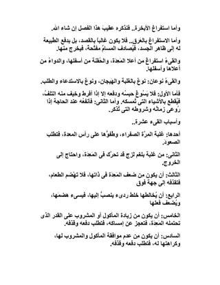‫وأﻣﺎ اﺳﺘﻔﺮاغ اﻷﺑﺨﺮة.. ﻓﻨﺬﻛﺮه ﻋﻘﯿﺐ ھﺬا اﻟﻔﺼﻞ إن ﺷﺎء اﷲ.‬
                          ‫َ‬
 ‫وأﻣﺎ اﻻﺳﺘﻔﺮاغ ﺑﺎﻟ َﺮق.. ﻓﻼ ﯾﻜﻮن ﻏﺎﻟﺒﺎ ﺑﺎﻟﻘﺼﺪ، ﺑﻞ ﺑﺪﻓﻊ اﻟ ﱠﺒﯿﻌﺔ‬
     ‫ﻄ‬                    ‫ً‬                 ‫ﻌ‬
       ‫ﻟﮫ إﻟﻰ ﻇﺎھﺮ اﻟﺠﺴﺪ، ﻓ ُﺼﺎدف اﻟﻤﺴﺎم ﻣﻔ ﱠﺤ ً، ﻓﯿﺨﺮج ﻣﻨﮭﺎ.‬
                     ‫ﱠ ﺘ ﺔ‬                ‫ﯿ‬
‫واﻟﻘﻰء اﺳﺘﻔﺮاغ ﻣﻦ أﻋﻼ اﻟﻤَ ِ َة، واﻟ ُﻘﻨﺔ ﻣﻦ أﺳﻔﻠﮭﺎ، واﻟﺪوا ُ ﻣﻦ‬
   ‫ء‬                      ‫ﺤ‬       ‫ﻌﺪ‬              ‫ٌ‬       ‫ُ‬
                                                  ‫أﻋﻼھﺎ وأﺳﻔﻠﮭﺎ.‬
‫واﻟﻘﻰء ﻧﻮﻋﺎن: ﻧﻮ ٌ ﺑﺎﻟﻐََﺒﺔ واﻟ َﯿﺠﺎن، وﻧﻮع ﺑﺎﻻﺳﺘﺪﻋﺎء واﻟﻄﻠﺐ.‬
                  ‫ٌ‬         ‫ﮭ‬       ‫ع ﻠ‬                ‫ُ‬
 ‫ﻓﺄﻣﺎ اﻷول: ﻓﻼ ﯾَ ُﻮغ ﺣﺒ ُﮫ ودﻓﻌﮫ إﻻ إذا أﻓﺮط و ِﯿﻒ ﻣﻨﮫ اﻟﺘﻠ ُ،‬
  ‫ﻒ‬             ‫ﺧ‬                        ‫ﺴ ُ ﺴ‬
   ‫ﻓ ُﻘﻄﻊ ﺑﺎﻷﺷﯿﺎء اﻟﺘﻰ ُﻤﺴﻜﮫ. وأﻣﺎ اﻟﺜﺎﻧﻰ: ﻓﺄﻧﻔ ُﮫ ﻋﻨﺪ اﻟﺤﺎﺟﺔ إذا‬
                   ‫ﻌ‬                         ‫ﺗ‬                ‫ﯿ‬
                                 ‫ُوﻋﻰ زﻣﺎ ُﮫ وﺷﺮوﻃﮫ اﻟﺘﻰ ُﺬﻛﺮ.‬
                                      ‫ﺗ‬               ‫ﻧ‬        ‫ر‬
                                          ‫وأﺳﺒﺎب اﻟﻘﻰء ﻋﺸﺮة..‬
   ‫أﺣﺪھﺎ: ﻏﻠﺒﺔ اﻟ ِ ﱠة اﻟﺼﻔﺮاء، و ُﻔ ﱡھﺎ ﻋﻠﻰ رأس اﻟﻤﻌﺪة، ﻓﺘﻄﻠﺐ‬
                           ‫ﻃﻮ‬               ‫ﻤﺮ‬
                                                       ‫اﻟﺼﻌﻮ َ.‬
                                                        ‫د‬
       ‫اﻟﺜﺎﻧﻰ: ﻣﻦ ﻏﻠﺒﺔ ﺑﻠﻐﻢ ﻟﺰِج ﻗﺪ ﺗﺤ ﱠك ﻓﻰ اﻟﻤَﻌ َة، واﺣﺘﺎج إﻟﻰ‬
                    ‫ِﺪ‬          ‫ﺮ‬       ‫َ ٍ‬
                                                        ‫اﻟﺨﺮوج.‬
   ‫اﻟﺜﺎﻟﺚ: أن ﯾﻜﻮن ِﻦ ﺿﻌﻒ اﻟﻤَﻌ َة ﻓﻰ ذاﺗﮭﺎ، ﻓﻼ ﺗَﮭْﻀﻢ اﻟﻄﻌﺎم،‬
                                ‫ِﺪ‬           ‫ﻣ‬
                                           ‫ﻓﺘﻘﺬﻓﮫ إﻟﻰ ﺟﮭﺔ ﻓﻮق‬
     ‫اﻟﺮاﺑﻊ: أن ُﺨﺎﻟﻄﮭﺎ ﺧﻠﻂ ردىء ﯾﻨﺼ ﱡ إﻟﯿﮭﺎ، ﻓﯿﺴﻰء ھﻀﻤَﮭﺎ،‬
                          ‫ﺐ‬                    ‫ﯾ‬
                                             ‫و ُﻀﻌﻒ ﻓﻌﻠﮭﺎ‬
                                                        ‫ﯾ‬
‫اﻟﺨﺎﻣﺲ: أن ﯾﻜﻮن ﻣﻦ زﯾﺎدة اﻟﻤﺄﻛﻮل أو اﻟﻤﺸﺮوب ﻋﻠﻰ اﻟﻘﺪر اﻟﺬى‬
           ‫ﺗﺤﺘﻤﻠﮫ اﻟﻤَ ِ َة، ﻓﺘﻌﺠﺰ ﻋﻦ إﻣﺴﺎﻛﮫ، ﻓﺘﻄﻠﺐ دﻓﻌﮫ وﻗﺬﻓﮫ.‬
                                                ‫ﻌﺪ‬
      ‫اﻟﺴﺎدس: أن ﯾﻜﻮن ِﻦ ﻋﺪم ﻣﻮاﻓﻘﺔ اﻟﻤﺄﻛﻮل واﻟﻤﺸﺮوب ﻟﮭﺎ،‬
                                         ‫ﻣ‬
                             ‫وﻛﺮا ِﺘﮭﺎ ﻟﮫ، ﻓﺘﻄﻠﺐ دﻓﻌﮫ وﻗﺬﻓﮫ.‬
                                                      ‫ھ‬
 