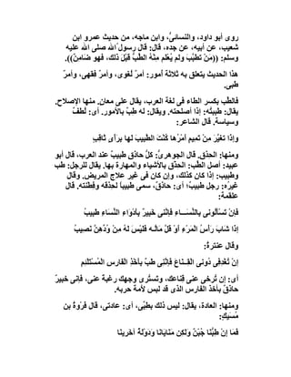 ‫روى أﺑﻮ داود، واﻟﻨﺴﺎﺋ ﱡ، واﺑﻦ ﻣﺎﺟﮫ، ﻣﻦ ﺣﺪﯾﺚ ﻋﻤﺮو اﺑﻦ‬
                                             ‫ﻰ‬
   ‫ﺷﻌﯿﺐ، ﻋﻦ أﺑﯿﮫ، ﻋﻦ ﺟﺪه، ﻗﺎل: ﻗﺎل رﺳﻮل ُاﷲ ﺻﻠﻰ اﷲ ﻋﻠﯿﮫ‬
   ‫وﺳﻠﻢ: )) َﻦْ ﺗﻄ ﱠﺐ وﻟﻢ ﯾُﻌﻠَﻢ ﻣِﻨْﮫ اﻟ ﱢ ﱡ ﻗﺒْﻞ ذﻟﻚ، ﻓﮭﻮ َﺎﻣِ ٌ((.‬
      ‫ﺿ ﻦ‬             ‫ُ ﻄﺐ َ َ‬             ‫ْ‬       ‫ﺒ َ‬     ‫ﻣ‬
  ‫ھﺬا اﻟﺤﺪﯾﺚ ﯾﺘﻌﻠﻖ ﺑﮫ ﺛﻼﺛﺔ ُﻣﻮر: أﻣ ٌ ُﻐﻮى، وأﻣ ٌ ﻓِﻘﮭﻰ، وأﻣ ٌ‬
  ‫ﺮ‬            ‫ﺮ‬         ‫ﺮﻟ‬         ‫أ‬
                                                        ‫ﻃﺒﻰ.‬
‫ﻓﺎﻟ ﱢﺐ ﺑﻜﺴﺮ اﻟﻄﺎء ﻓﻰ ﻟﻐﺔ اﻟﻌﺮب، ﯾﻘﺎل ﻋﻠﻰ ﻣﻌﺎ ٍ. ﻣﻨﮭﺎ اﻹﺻﻼح.‬
             ‫ن‬                                         ‫ﻄ‬
    ‫ﯾﻘﺎل: ﻃﺒﺒ ُﮫ: إذا أﺻﻠﺤﺘﮫ. وﯾﻘﺎل: ﻟﮫ ِ ٌ ﺑﺎﻷﻣﻮر. أى: ُﻄﻒ‬
    ‫ﻟ ٌ‬               ‫ﻃﺐ‬                          ‫ﺘ‬
                                       ‫وﺳﯿﺎﺳﺔ. ﻗﺎل اﻟﺸﺎﻋﺮ:‬
              ‫ذ ﱠ َ ِ ﺗ ٍ أ ﺮ ﻛ َ ﻄ َ ﻟ َْ ﺛ ﺐ‬
              ‫وإ َا ﺗﻐﯿﺮ ﻣﻦْ َﻤِﯿﻢ َﻣْ ُھﺎ ُﻨْﺖ اﻟ ﱠﺒﯿﺐ َﮭﺎ ﺑِﺮأىٍ َﺎﻗِ ٍ‬
‫وﻣﻨﮭﺎ: اﻟ ِﺬق. ﻗﺎل اﻟﺠﻮھﺮ ﱡ: ﻛ ﱡ ﺣﺎذق ﻃﺒﯿ ٌ ﻋﻨﺪ اﻟﻌﺮب، ﻗﺎل أﺑﻮ‬
                     ‫ٍ ﺐ‬          ‫ى ﻞ‬                 ‫ﺤ‬
‫ﻋﺒﯿﺪ: أﺻﻞ اﻟ ﱢﺐ: اﻟﺤﺬْق ﺑﺎﻷﺷﯿﺎء واﻟﻤﮭﺎرة ﺑﮭﺎ. ﯾﻘﺎل ﻟﻠﺮﺟﻞ: ﻃﺐ‬
                                            ‫ِ‬      ‫ﻄ‬
    ‫وﻃﺒﯿﺐ: إذا ﻛﺎن ﻛﺬﻟﻚ، وإن ﻛﺎن ﻓﻰ ﻏﯿﺮ ﻋﻼج اﻟﻤﺮﯾﺾ. وﻗﺎل‬
    ‫ﻏﯿ ُه: رﺟﻞ ﻃﺒﯿ ٌ؛ أى: ﺣﺎذ ٌ، ﺳﻤﻰ ﻃﺒﯿﺒ ً ﻟ ِﺬﻗﮫ و ِﻄْﻨﺘﮫ. ﻗﺎل‬
              ‫ﻓ‬      ‫ﺎ ﺤ‬             ‫ق‬          ‫ﺐ‬           ‫ﺮ‬
                                                         ‫ﻋﻠﻘﻤﺔ:‬
          ‫َﺈنْ ﺗَﺴﺄَُﻮﻧﻰ ِﺎﻟ ﱢ َـــﺎ ِ َﺈ ﱠﻨﻰ ﺧﺒِﯿ ٌ ﺑﺄدْ َا ِ اﻟ ﱢ َﺎء ﻃ ِﯿ ُ‬
          ‫ﺑ ﻨﺴ ء ﻓ ﻧ َ ﺮ َِ و ء ﻨﺴ ِ َﺒ ﺐ‬                          ‫ْﻟ‬        ‫ﻓ‬
      ‫إ َا ﺷَﺎب َأْ ُ اﻟﻤَﺮْء أَوْ ﻗَﻞ ﻣَﺎُـﮫ ﻓَﻠَﯿْ َ ﻟَﮫ ﻣِﻦْ و ﱢھِﻦ َ ِﯿ ُ‬
      ‫ُد ﱠ ﻧﺼ ﺐ‬          ‫ﺲ ُ‬            ‫ﱠ ﻟ‬           ‫َرس ْ ِ‬             ‫ذ‬
                                                                  ‫وﻗﺎل ﻋﻨﺘﺮ ُ:‬
                                                                   ‫ة‬
         ‫ْ ﻨ َ ﻧﻨ ﺐ ِﺄ ْﺬ ﻔ رس ﻤ ْ ﻢ‬
         ‫إنْ ُﻐْ ِ ِﻰ ُوﻧﻰ اﻟﻘِــ َﺎع ﻓَﺈ ﱠ ِﻰ ﻃَ ٌ ﺑَﺧ ِ اﻟْ َﺎ ِ ِ اﻟْ ُﺴْﺘَﻠﺌِ ِ‬
                                                                     ‫ﺗ ﺪﻓ د‬
‫أى: إن ُﺮﺧﻰ ﻋﻨﻰ ﻗِﻨﺎﻋﻚ، وﺗَﺴ ُﺮى وﺟﮭﻚ رﻏﺒ ً ﻋﻨﻰ، ﻓﺈﻧﻰ ﺧﺒﯿ ٌ‬
‫ﺮ‬               ‫ﺔ‬              ‫ﺘ‬                    ‫ﺗ‬
                    ‫ﺣﺎذق ﺑﺄﺧﺬ اﻟﻔﺎرس اﻟﺬى ﻗﺪ ﻟﺒﺲ َﻣ َ ﺣﺮﺑﮫ.‬
                          ‫ﻷ ﺔ‬                          ‫ٌ‬
   ‫وﻣﻨﮭﺎ: اﻟﻌﺎدة، ﯾﻘﺎل: ﻟﯿﺲ ذﻟﻚ ﺑﻄِ ﱢﻰ، أى: ﻋﺎدﺗﻰ، ﻗﺎل ﻓَﺮْوة ﺑﻦ‬
      ‫ُ‬                       ‫ﺒ‬
                                                          ‫ﻣﺴَﯿ ٍ:‬
                                                           ‫ُ ﻚ‬
                          ‫َ َﺎ ِن ﻃِ ﱡ َﺎ ُﺒْ ٌ وﻟَ ِﻦ ﻣَﻨَﺎ َﺎ َﺎ ودَوﻟ ُ آﺧﺮِﯾ َﺎ‬
                           ‫ﯾ ﻧ َ َْﺔ َ ﻨ‬                ‫ﻓﻤ إ ْ ﺒﻨ ﺟ ﻦ َ ﻜ‬
 