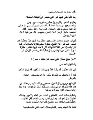 ‫وﻗﺎل أﺣﻤﺪ ﺑﻦ اﻟﺤﺴﯿﻦ اﻟﻤﺘﻨﺒﻰ:‬
         ‫َ َﺎ اﻟ ﱢﯿﮫ ﻃِ ﱢﻰ ِﯿﮭِﻢ ﻏَﯿْﺮ أَ ﱠ ِﻰ ﺑﻐِﯿﺾ إﻟ ﱠ اﻟْﺠَﺎھِﻞ اﻟْﻤﺘَ َﺎﻗِ ُ‬
         ‫ُ ُﻌ ﻞ‬                  ‫وﻣ ﺘ ُ ﺒ ﻓ ُ َ ﻧﻨ َ ٌ َﻰ‬
           ‫وﻣﻨﮭﺎ: اﻟ ﱢﺤﺮ؛ ﯾﻘﺎل: رﺟﻞ ﻣﻄﺒﻮب، أى: ﻣﺴﺤﻮر، وﻓﻰ‬
                                                       ‫ﺴ‬
‫))اﻟﺼﺤﯿﺢ(( ﻣﻦ ﺣﺪﯾﺚ ﻋﺎﺋﺸﺔ ﻟـ ﱠﺎ ﺳﺤﺮت ﯾﮭﻮد رﺳﻮل اﷲ ﺻﻠﻰ‬
           ‫َ‬     ‫ُ‬               ‫ﻤ‬
    ‫اﷲ ﻋﻠﯿﮫ وﺳﻠﻢ، وﺟﻠﺲ اﻟﻤﻠَﻜَﺎ ِ ﻋِﻨﺪ رأﺳﮫ وﻋﻨﺪ رﺟﻠﯿﮫ، ﻓﻘﺎل‬
                               ‫ن َْ‬
‫أﺣﺪھﻤﺎ: ﻣﺎ ﺑﺎل اﻟ ﱠ ُﻞ ؟ ﻗﺎل اﻵﺧﺮ: َﻄْ ُﻮ ٌ. ﻗﺎل: َﻦ ﻃَ ﱠﮫ ؟ ﻗﺎل:‬
        ‫ﻣ ﺒ‬           ‫ﻣ ﺒ ب‬                ‫ُ ﺮﺟ ِ‬
                                                   ‫ﻓﻼن اﻟﯿﮭﻮد ﱡ.‬
                                                    ‫ى‬
‫ﻗﺎل أﺑﻮ ﻋﺒﯿﺪ: إﻧﻤﺎ ﻗﺎﻟﻮا ﻟﻠﻤﺴﺤﻮر: ﻣﻄْ ُﻮب؛ ﻷﻧﮭﻢ ﻛ ﱠﻮْا ﺑﺎﻟ ﱢﺐ ﻋﻦ‬
   ‫ﻄ ﱢ‬       ‫ﻨ‬            ‫َ ﺒ‬
 ‫اﻟ ﱢﺤﺮ، ﻛﻤﺎ ﻛ ﱠﻮا ﻋﻦ اﻟﱠﺪﯾﻎ، ﻓﻘﺎﻟﻮا: ﺳﻠﯿ ٌ ﺗﻔﺎؤﻻ ﺑﺎﻟﺴﻼﻣﺔ، وﻛﻤﺎ‬
                  ‫ً‬     ‫ﻢ‬                ‫ﻠ‬        ‫ﻨ‬          ‫ﺴ‬
  ‫ﻛ ﱠﻮا ﺑﺎﻟﻤﻔﺎزة ﻋﻦ اﻟﻔﻼة اﻟ ُﮭﻠﻜﺔ اﻟﺘﻰ ﻻ ﻣﺎء ﻓﯿﮭﺎ، ﻓﻘﺎﻟﻮا: ﻣﻔﺎزة‬
                                      ‫ﻤ‬                       ‫ﻨ‬
   ‫ﺗﻔﺎؤ ً ﺑﺎﻟﻔﻮز ﻣﻦ اﻟﮭﻼك. وﯾﻘﺎل اﻟ ﱢﺐ ﻟﻨﻔﺲ اﻟﺪاء. ﻗﺎل اﺑ ُ أﺑﻰ‬
       ‫ْﻦ‬                    ‫ﻄ ﱡ‬                          ‫ﻻ‬
                                                        ‫اﻷﺳﻠﺖ:‬
                ‫أﻻ ﻣَﻦ ُﺒْﻠِﻎ ﺣَ ﱠﺎن ﻋَ ﱢﻰ أَﺳﺤْ ٌ َﺎن ﻃِﺒﻚ أَمْ ُ ُﻮن ؟‬
                  ‫َ َ ْ ﻣ ٌ ﺴ َ ﻨ ِ ﺮ ﻛ َ ﱡ َ ﺟﻨ ُ‬
                                                       ‫وأﻣﺎ ﻗﻮل اﻟﺤﻤﺎﺳﻰ:‬
 ‫ُ َ ﺤ ا َِ َ ﺴ ﺮ‬
 ‫ﻓﺈن ﻛﻨْﺖ َﻄْ ُﻮﺑ ً َﻼ زﻟْ َ ھَﻜ َا وإن ﻛﻨْﺖ ﻣَﺴْ ُﻮرً ﻓﻼ ﺑﺮئ اﻟ ﱢﺤْ ُ‬
                                     ‫ُ َ ﻣ ﺒ ﺎ ﻓ ِ ﺖ َﺬ‬
       ‫ﻓﺈﻧﮫ أراد ﺑﺎﻟﻤﻄﺒﻮب اﻟﺬى ﻗﺪ ُ ِﺮ، وأراد ﺑﺎﻟﻤﺴﺤﻮر: اﻟﻌﻠﯿﻞ‬
                                ‫ﺳﺤ‬
                                                    ‫ﺑﺎﻟﻤﺮض.‬
   ‫ﻗﺎل اﻟﺠﻮھﺮى: وﯾﻘﺎل ﻟﻠﻌﻠﯿﻞ: ﻣﺴﺤﻮر. وأﻧﺸﺪ اﻟﺒﯿﺖ. وﻣﻌﻨﺎه: إن‬
 ‫ﻛﺎن ھﺬا اﻟﺬى ﻗﺪ ﻋﺮاﻧﻰ ﻣﻨﻚ و ِﻦ ُ ﱢﻚ أﺳﺄل اﷲ دواﻣﮫ، وﻻ أرﯾﺪ‬
 ‫ُ‬               ‫ُ َ‬        ‫ِ ﻣ ﺣﺒ‬
                             ‫زواﻟﮫ، ﺳﻮاء أﻛﺎن ﺳﺤﺮا أو ﻣﺮﺿ ً.‬
                              ‫ﺎ‬        ‫ً‬
  ‫واﻟﻄ ﱡ: ﻣﺜﻠﺚ اﻟﻄﺎء، ﻓﺎﻟﻤﻔﺘﻮح اﻟﻄﺎ ُ: ھﻮ اﻟﻌﺎﻟِﻢ ﺑﺎ ُﻣﻮر، وﻛﺬﻟﻚ‬
             ‫ﻷ‬               ‫ء‬                      ‫ُ‬     ‫ﺐ‬
   ‫اﻟﻄﺒﯿﺐ ﯾﻘﺎل ﻟﮫ: ﻃَﺐ أﯾﻀ ً. واﻟ ﱢ ﱡ: ﺑﻜﺴﺮ اﻟﻄﺎء: ﻓِﻌْﻞ اﻟﻄﺒﯿﺐ،‬
           ‫ُ‬                    ‫ﺎ ﻄﺐ‬                      ‫ُ‬
         ‫واﻟ ﱡﺐ ﺑﻀﻢ اﻟﻄﺎء: اﺳﻢ ﻣﻮﺿﻊ. ﻗﺎﻟﮫ اﺑﻦ اﻟ ﱢﯿﺪ، وأﻧﺸﺪ:‬
                     ‫ﺴ‬                                    ‫ﻄ ﱡ‬
      ‫ﻓ ُﻠْﺖ َﻞ اﻧْﮭَﻠ ُﻢ ﺑ ُﺐ رِ َﺎﺑَﻜُﻢ ِﺠَﺎ ِﺰة اﻟﻤﺎ ِ اﻟﺘﻰ ﻃَﺎب ﻃﯿﻨﮭَــﺎ‬
           ‫َ ُ‬           ‫ْﺘ ِﻄ ﱠ ﻛ ْ ﺑ ﺋ َ ِ ء‬                      ‫َﻘ ُ ھ‬
 