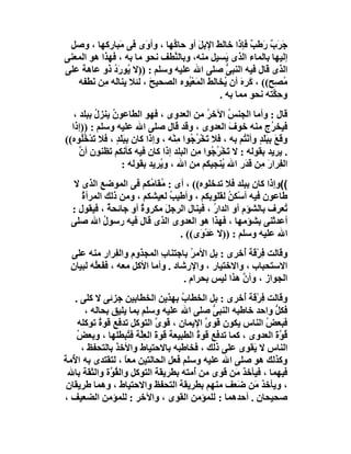 ‫َﺮَب َﻃﺐ ﻓﺈذا ﺧﺎﻟﻂ اﻹﺑﻞ أو ﺣﺎ ﱠﮭﺎ ، وأ َى ﻓﻰ َﺒﺎرﻛﮭﺎ ، وﺻﻞ‬
                 ‫ﻣ‬       ‫و‬     ‫ﻛ‬        ‫َ‬               ‫ﺟ ٌر ٌ‬
‫إﻟﯿﮭﺎ ﺑﺎﻟﻤﺎء اﻟﺬى ﯾَﺴﯿﻞ ﻣﻨﮫ، وﺑﺎﻟ ﱠﻄﻒ ﻧﺤﻮ ﻣﺎ ﺑﮫ ، ﻓﮭﺬا ھﻮ اﻟﻤﻌﻨﻰ‬
                               ‫ﻨ‬
‫اﻟﺬى ﻗﺎل ﻓﯿﮫ اﻟﻨﺒﻰ ﺻﻠﻰ اﷲ ﻋﻠﯿﮫ وﺳﻠﻢ : ))ﻻ ُﻮرَد ذو ﻋﺎھﺔ ﻋﻠﻰ‬
              ‫ﯾ ُ‬                               ‫ﱡ‬
   ‫ُﺼِﺢ(( ، ﻛ ِهَ أن ُﺨﺎﻟﻂ اﻟﻤَﻌ ُﻮه اﻟﺼﺤﯿﺢ ، ﻟﺌﻼ ﯾﻨﺎ َﮫ ﻣِﻦ َ َﻔﮫ‬
      ‫ﻧﻄ‬       ‫ﻟ‬          ‫َ‬        ‫ْﯿ‬          ‫ﯾ‬      ‫َﺮ‬          ‫ﻣ‬
                                              ‫وﺣ ﱠﺘﮫ ﻧﺤﻮ ﻣﻤﺎ ﺑﮫ .‬
                                                               ‫ِﻜ‬
   ‫ﻗﺎل : وأﻣﺎ اﻟﺠﻨﺲ اﻵﺧﺮ ﻣﻦ اﻟﻌﺪوى ، ﻓﮭﻮ اﻟﻄﺎﻋﻮ ُ ﯾﻨﺰل ﺑﺒﻠﺪ ،‬
          ‫ن ُ‬                                  ‫ُ‬     ‫ُ‬
  ‫ﻓﯿﺨ ُج ﻣﻨﮫ ﺧﻮف اﻟﻌﺪوى ، وﻗﺪ ﻗﺎل ﺻﻠﻰ اﷲ ﻋﻠﯿﮫ وﺳﻠﻢ : ))إذا‬
                                                      ‫َ‬                ‫ﺮ‬
‫وﻗَﻊ ﺑِﺒَﻠ ٍ وأﻧ ُﻢ ﺑﮫ ، ﻓﻼ َﺨْﺮ ُﻮا ﻣِﻨْﮫ ، وإذا ﻛﺎن ﺑِﺒﻠَﺪ ، ﻓﻼ ﺗَﺪ ُُﻮه((‬
      ‫ْﺧﻠ‬       ‫ٍَ‬                        ‫ﺗ ُﺟ‬            ‫َ َﺪ ْﺘ‬
     ‫. ﯾﺮﯾﺪ ﺑﻘﻮﻟﮫ : ﻻ َﺨْ ُ ُﻮا ِﻦ اﻟﺒﻠﺪ إذا ﻛﺎن ﻓﯿﮫ ﻛﺄﻧﻜﻢ ﺗﻈﻨﻮن أ ﱠ‬
     ‫ن‬                                      ‫ﺗ ﺮﺟ ﻣ‬
                   ‫اﻟ ِﺮارَ ِﻦ ﻗﺪَر اﷲ ُﻨﺠﯿﻜﻢ ﻣﻦ اﷲ ، و ُﺮﯾﺪ ﺑﻘﻮﻟﮫ :‬
                               ‫ﯾ‬                   ‫ﯾ‬         ‫ﻔ ﻣ َ‬
  ‫((وإذا ﻛﺎن ﺑﺒﻠﺪ ﻓﻼ ﺗﺪﺧﻠﻮه(( ، أى : ُﻘﺎ ُﻜﻢ ﻓﻰ اﻟﻤﻮﺿﻊ اﻟﺬى ﻻ‬
                        ‫ﻣ ﻣ‬
     ‫ﻃﺎﻋﻮن ﻓﯿﮫ أﺳْﻜﻦ ﻟﻘﻠﻮﺑﻜﻢ ، وأﻃﯿ ُ ﻟﻌﯿﺸﻜﻢ ، وﻣﻦ ذﻟﻚ اﻟﻤﺮأة‬
     ‫ُ‬                        ‫ﺐ‬                 ‫ُ‬
  ‫ُﻌﺮف ﺑﺎﻟﺸﺆم أو اﻟﺪار ، ﻓﯿﻨﺎل اﻟﺮﺟﻞَ ﻣﻜﺮوة أو ﺟﺎﺋﺤ ٌ ، ﻓﯿﻘﻮل :‬
              ‫ﺔ‬       ‫ٌ‬                    ‫ُ‬                  ‫ﺗ‬
  ‫أﻋﺪﺗْﻨﻰ ﺑﺸﺆﻣﮭﺎ ، ﻓﮭﺬا ھﻮ اﻟﻌﺪوى اﻟﺬى ﻗﺎل ﻓﯿﮫ رﺳﻮل اﷲ ﺻﻠﻰ‬
            ‫ُ‬
                                ‫اﷲ ﻋﻠﯿﮫ وﺳﻠﻢ : ))ﻻ ﻋﺪْ َى(( .‬
                                       ‫َو‬
  ‫وﻗﺎﻟﺖ ِﺮْﻗﺔ ُﺧﺮى : ﺑﻞ اﻷﻣﺮُ ﺑﺎﺟﺘﻨﺎب اﻟﻤﺠﺬوم واﻟ ِﺮار ﻣﻨﮫ ﻋﻠﻰ‬
                ‫ﻔ‬            ‫ِ‬                      ‫ﻓ أ‬
  ‫اﻻﺳﺘﺤﺒﺎب ، واﻻﺧﺘﯿﺎر ، واﻹرﺷﺎد . وأﻣﺎ اﻷﻛﻞ ﻣﻌﮫ ، ﻓﻔَﻌُﮫ ﻟﺒﯿﺎن‬
  ‫ِ‬      ‫ﻠ‬
                                    ‫اﻟﺠﻮاز ، وأن ھﺬا ﻟﯿﺲ ﺑﺤﺮام .‬
                                                    ‫ﱠ‬
   ‫وﻗﺎﻟﺖ ِﺮْﻗﺔ ُﺧﺮى : ﺑﻞ اﻟﺨﻄﺎب ﺑﮭﺬﯾﻦ اﻟﺨﻄﺎﺑﯿﻦ ﺟﺰﺋﻰ ﻻ ﻛﻠﻰ .‬
                                   ‫ُ‬                 ‫ﻓ أ‬
       ‫ﻓﻜﻞ واﺣﺪ ﺧﺎﻃﺒﮫ اﻟﻨﺒﻰ ﺻﻠﻰ اﷲ ﻋﻠﯿﮫ وﺳﻠﻢ ﺑﻤﺎ ﯾﻠﯿﻖ ﺑﺤﺎﻟﮫ ،‬
                                             ‫ﱡ‬                ‫ﱡ‬
    ‫ﻓﺒﻌﺾ اﻟﻨﺎس ﯾﻜﻮن ﻗﻮى اﻹﯾﻤﺎن ، ﻗﻮى اﻟﺘﻮﻛﻞ ﺗﺪﻓﻊ ﻗﻮة ﺗﻮﻛﻠﮫ‬
           ‫ُ‬                ‫ﱠ‬              ‫ﱠ‬              ‫ُ‬
    ‫ُ ﱠة اﻟﻌﺪوى ، ﻛﻤﺎ ﺗﺪﻓﻊ ﻗﻮ ُ اﻟﻄﺒﯿﻌﺔ ﻗﻮةَ اﻟﻌﱠﺔ ﻓ ُﺒﻄﻠﮭﺎ ، وﺑﻌﺾ‬
    ‫ُ‬                ‫ِﻠ ﺘ‬                ‫ة‬                    ‫ﻗﻮ َ‬
      ‫اﻟﻨﺎس ﻻ َﻘﻮى ﻋﻠﻰ ذﻟﻚ ، ﻓﺨﺎﻃﺒﮫ ﺑﺎﻻﺣﺘﯿﺎط واﻷﺧﺬ ﺑﺎﻟﺘﺤﻔﻆ ،‬
                                                        ‫ﯾ‬
‫وﻛﺬﻟﻚ ھﻮ ﺻﻠﻰ اﷲ ﻋﻠﯿﮫ وﺳﻠﻢ ﻓَﻌﻞ اﻟﺤﺎﻟﺘﯿﻦ ﻣﻌﺎ ، ﻟﺘﻘﺘﺪى ﺑﮫ ا ُﻣﺔ‬
  ‫ﻷ‬                ‫ً‬
 ‫ﻓﯿﮭﻤﺎ ، ﻓﯿﺄﺧﺬ ﻣَﻦ َﻮى ﻣﻦ ُﻣﺘﮫ ﺑﻄﺮﯾﻘﺔ اﻟﺘﻮﻛﻞ واﻟ ُ ﱠة واﻟﺜﻘﺔ ﺑﺎﷲ‬
              ‫ﻘﻮ‬                       ‫أ‬       ‫ﻗ‬
 ‫، وﯾﺄﺧﺬ َﻦ ﺿَﻌﻒ ﻣﻨﮭﻢ ﺑﻄﺮﯾﻘﺔ اﻟﺘﺤﻔﻆ واﻻﺣﺘﯿﺎط ، وھﻤﺎ ﻃﺮﯾﻘﺎن‬
                                                        ‫ﻣ‬
‫ﺻﺤﯿﺤﺎن . أﺣﺪھﻤﺎ : ﻟﻠﻤﺆﻣﻦ اﻟﻘﻮى ، واﻵﺧﺮ : ﻟﻠﻤﺆﻣﻦ اﻟﻀﻌﯿﻒ ،‬
 