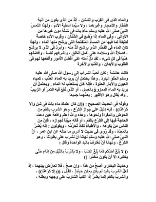 ‫واﻟﻤﺎء اﻟﺬى ﻓﻰ اﻟ ِ َب واﻟﺸﻨﺎن ، أﻟﺬ ﻣﻦ اﻟﺬى ﯾﻜﻮن ﻣﻦ آﻧﯿﺔ‬
                              ‫ﱡ‬                 ‫ﻘﺮ‬
  ‫اﻟ َ ﱠﺎر واﻷﺣﺠﺎر وﻏﯿﺮھﻤﺎ ، وﻻ ﺳِ ﱠﻤﺎ أﺳﻘﯿﺔ اﻷدم ، وﻟﮭﺬا اﻟ َﻤﺲَ‬
      ‫ﺘ‬           ‫َ َ‬           ‫ﯿ‬                                ‫ﻔﺨ‬
       ‫اﻟﻨﺒﻰ ﺻﻠﻰ اﷲ ﻋﻠﯿﮫ وﺳﻠﻢ ﻣﺎء ﺑﺎت ﻓﻰ ﺷَـ ﱠﺔ دون ﻏﯿﺮھﺎ ﻣﻦ‬
                        ‫ﻨ‬            ‫ً‬                         ‫ﱡ‬
     ‫اﻷواﻧﻰ ، وﻓﻰ اﻟﻤﺎء إذا ُﺿﻊ ﻓﻰ اﻟ ﱢﻨﺎن ، و ِﺮب اﻷدم ﺧﺎﺻﺔ‬
     ‫ٌ‬               ‫ﻗ‬        ‫ﺸ‬           ‫و‬
 ‫ﻟﻄﯿﻔﺔ ﻟﻤﺎ ﻓﯿﮭﺎ ﻣﻦ اﻟﻤﺴﺎم اﻟﻤﻨﻔﺘﺤﺔ اﻟﺘﻰ ﯾﺮ َﺢ ﻣﻨﮭﺎ اﻟﻤﺎء ، وﻟﮭﺬا‬
                      ‫ﺷ‬          ‫ِ‬        ‫ﱢ‬                   ‫ٌ‬
‫ﻛﺎن اﻟﻤﺎء ﻓﻰ اﻟ َ ﱠﺎر اﻟﺬى ﯾﺮﺷﺢ أﻟﺬ ﻣﻨﮫ ، وأﺑﺮد ﻓﻰ اﻟﺬى ﻻ ﯾﺮ َﺢ‬
   ‫ﺷ‬               ‫ُ‬           ‫ﱡ‬                  ‫ﻔﺨ‬
‫، ﻓﺼﻼة اﷲ وﺳﻼﻣﮫ ﻋﻠﻰ أﻛﻤﻞ اﻟﺨﻠﻖ ، وأﺷﺮﻓﮭﻢ ﻧﻔﺴﺎ ، وأﻓﻀﻠﮭﻢ‬
             ‫ً‬                                              ‫ُ‬
‫َﺪْﯾﺎ ﻓﻰ ﻛﻞ ﺷﻰء ، ﻟﻘﺪ دَل ُﻣﺘﮫ ﻋﻠﻰ أﻓﻀﻞ ا ُﻣﻮر وأﻧﻔﻌﮭﺎ ﻟﮭﻢ ﻓﻰ‬
                     ‫ﻷ‬                 ‫ﱠأ‬                        ‫ھ ً‬
                                   ‫اﻟﻘﻠﻮب واﻷﺑﺪان ، واﻟ ﱡﻧﯿﺎ واﻵﺧﺮة‬
                                             ‫ﺪ‬
     ‫ﻗﺎﻟﺖ ﻋﺎﺋﺸﺔ : ﻛﺎن أﺣﺐ اﻟﺸﺮا ِ إﻟﻰ رﺳﻮل اﷲ ﺻﻠﻰ اﷲ ﻋﻠﯿﮫ‬
                                    ‫ب‬       ‫ﱡ‬         ‫ُ‬
   ‫وﺳﻠﻢ اﻟ ُﻠﻮ اﻟﺒﺎرد . وھﺬا ﯾﺤﺘﻤﻞ أن ﯾﺮﯾﺪ ﺑﮫ اﻟﻤﺎء اﻟﻌﺬب ، ﻛﻤﯿﺎه‬
           ‫َ‬      ‫َ‬                             ‫ﺤ َ َِ‬
   ‫اﻟﻌﯿﻮن واﻵﺑﺎر اﻟﺤﻠﻮة ، ﻓﺈﻧﮫ ﻛﺎن ُﺴﺘﻌ َب ﻟﮫ اﻟﻤﺎء . وﯾﺤﺘﻤﻞ أن‬
      ‫ُ‬                     ‫ﯾ ﺬ‬
 ‫ﯾﺮﯾﺪ ﺑﮫ اﻟﻤﺎء اﻟﻤﻤﺰوج ﺑﺎﻟﻌﺴﻞ ، أو اﻟﺬى ُﻘِﻊ ﻓﯿﮫ اﻟﺘﻤ ُ أو اﻟﺰﺑﯿﺐ‬
 ‫ُ‬           ‫ﺮ‬        ‫ﻧ َ‬                     ‫َ‬     ‫َ‬
                            ‫. وﻗﺪ ُﻘﺎل وھﻮ اﻷﻇﮭﺮ : ﯾﻌ ﱡﮭﻤﺎ ﺟﻤﯿﻌ ً‬
                            ‫ﺎ‬         ‫ﻤ‬                    ‫ﯾ‬
‫وﻗﻮُﮫ ﻓﻰ اﻟﺤﺪﯾﺚ اﻟﺼﺤﯿﺢ : ))إن ﻛﺎن ﻋﻨﺪك ﻣﺎء ﺑﺎتَ ﻓﻰ ﺷﻦ وإﻻ‬
     ‫ٍَ‬              ‫َ‬                                            ‫ﻟ‬
      ‫َﺮﻋْ َﺎ(( ، ﻓﯿﮫ دﻟﯿﻞ ﻋﻠﻰ ﺟﻮاز اﻟ َﺮْع ، وھﻮ اﻟﺸﺮب ﺑﺎﻟﻔﻢ ﻣﻦ‬
                                 ‫ﻜ‬               ‫ٌ‬               ‫ﻛَ ﻨ‬
     ‫اﻟﺤﻮض واﻟ ِﻘْﺮا ِ وﻧﺤﻮھﺎ ، وھﺬه واﷲ أﻋﻠﻢ واﻗﻌﺔ ﻋَﯿْﻦ دﻋﺖ‬
               ‫ُ‬                                   ‫ِ ﻤ ة‬
      ‫اﻟﺤﺎﺟﺔ ﻓﯿﮭﺎ إﻟﻰ اﻟ َﺮْع ﺑﺎﻟﻔﻢ ، أو ﻗﺎﻟﮫ ﻣﺒ ﱢﻨﺎ ﻟﺠﻮازه ، ﻓﺈن ِﻦ‬
        ‫ﱠﻣ‬             ‫ﯿً‬                       ‫ﻜ‬             ‫ُ‬
   ‫اﻟﻨﺎس َﻦْ ﯾﻜﺮ ُﮫ ، واﻷﻃﺒﺎ ُ ﺗﻜﺎ ُ ﺗ َ ﱢ ُﮫ ، وﯾﻘﻮﻟﻮن : إﻧﮫ َﻀﺮ‬
   ‫ُ ﱡ‬  ‫ﯾ‬                  ‫ء د ُﺤﺮﻣ‬                  ‫ھ‬       ‫ﻣ‬
 ‫ﺑﺎﻟﻤَ ِ َة ، وﻗﺪ ُوى ﻓﻰ ﺣﺪﯾﺚ ﻻ أدرى ﻣﺎ ﺣﺎُﮫ ﻋﻦ اﺑﻦ ﻋﻤﺮ ، أ ﱠ‬
 ‫ن‬                   ‫ﻟ‬                               ‫ر‬          ‫ﻌﺪ‬
     ‫اﻟﻨﺒﻰ ﺻﻠﻰ اﷲ ﻋﻠﯿﮫ وﺳﻠﻢ ﻧﮭﺎﻧﺎ أن ﻧﺸﺮب ﻋﻠﻰ ﺑﻄﻮﻧﻨﺎ ، وھﻮ‬
                               ‫ْ‬                                 ‫ﱠ‬
                   ‫اﻟﻜﺮْع ، وﻧﮭﺎﻧﺎ أنْ ﻧﻐﺘ ِف ﺑﺎﻟﯿﺪ اﻟﻮاﺣﺪة وﻗﺎل :‬
                                          ‫ﺮ َ‬                   ‫َ ُ‬
    ‫)) ﻻ ﯾَﻠَﻎ أﺣ ُﻛُﻢ َ َﺎ ﯾَﻠَﻎ اﻟﻜﻠﺐ ، وﻻ ﯾﺸﺮَبْ ﺑﺎﻟﻠﯿْﻞ ِﻦ إﻧَﺎء ﺣَ ﱠﻰ‬
     ‫ٍ ﺘ‬         ‫ﱠ ِﻣ‬          ‫َ ْ‬     ‫ُ‬      ‫ْ ﺪ ﻛﻤ ُ‬
                                       ‫َﺨﺘ ِ َه إﻻ أن ﯾﻜﻮن ﻣ َ ﱠﺮا ((‬
                                          ‫َ ُﺨﻤ ً‬          ‫ْ‬        ‫ﯾ ﺒﺮ‬
‫وﺣﺪﯾﺚ اﻟﺒﺨﺎرى أﺻﺢ ﻣﻦ ھﺬا ، وإن ﺻﺢ ، ﻓﻼ ﺗﻌﺎ ُض ﺑﯿﻨﮭﻤﺎ ، إذ‬
             ‫ر َ‬           ‫ﱠ‬                  ‫ﱡ‬              ‫ُ‬
      ‫ﻟﻌﻞ اﻟﺸﺮب ﺑﺎﻟﯿﺪ ﻟﻢ ﯾﻜﻦ ﯾﻤﻜﻦ ﺣﯿﻨﺌﺬ ، ﻓﻘﺎل : ))وإﻻ ﻛَﺮﻋْﻨﺎ(( ،‬
              ‫َ‬                  ‫ٍ‬                       ‫َ‬     ‫ﱠ‬
      ‫واﻟﺸﺮب ﺑﺎﻟﻔﻢ إﻧﻤﺎ ﯾﻀﺮ إذا اﻧﻜﺐ اﻟﺸﺎرِب ﻋﻠﻰ وﺟﮭﮫ وﺑﻄﻨﮫ ،‬
                            ‫ُ‬       ‫ﱠ‬       ‫ﱡ‬              ‫ُ‬
 
