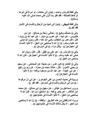 ‫وﻓﻰ ﻟﻔﻆ ﻟﻠﺘﺮﻣﺬى وأﺣﻤﺪ : ))ﻣَﻦ أﺗﻰ ﺣﺎﺋﻀﺎ ، أو اﻣﺮأة ﻓﻰ ُ ُ ِھﺎ ،‬
    ‫ً د ﺑﺮ‬              ‫ً‬
      ‫أوْ ﻛﺎھﻨﺎ َ َ ﱠ َﮫ ، ﻓﻘﺪ َﻔﺮ ﺑﻤﺎ ُﻧْﺰِل ﻋﻠﻰ ﻣﺤﻤﺪ ﺻﻠﻰ اﷲ ﻋﻠﯿﮫ‬
                               ‫ﻛَ َ أ َ‬          ‫ً ﻓﺼﺪﻗ ُ‬
                                                        ‫وﺳﻠﻢ(( .‬
 ‫وﻓﻰ ﻟﻔﻆ ﻟﻠﺒﯿﮭﻘﻰ : ))ﻣَﻦ أﺗﻰ ﺷﯿﺌﺎ ﻣ َ اﻟ ﱢﺟَﺎلِ واﻟ ﱢ َﺎء ﻓﻰ اﻷدﺑﺎر‬
           ‫ﻨﺴ ِ‬           ‫ً ِﻦ ﺮ‬            ‫ْ‬
                                                         ‫ﻓﻘﺪ ﻛﻔﺮ((.‬
        ‫وﻓﻰ )) ﻣﺼ ﱠﻒ و ِﯿﻊ (( : ﺣﺪﺛﻨﻰ زﻣْﻌﺔ ﺑﻦ ﺻﺎﻟﺢ ، ﻋﻦ اﺑﻦ‬
                                                   ‫ﻨ ﻛ‬
 ‫ﻃﺎووس ، ﻋﻦ أﺑﯿﮫ ، ﻋﻦ ﻋﻤﺮو ﺑﻦ دﯾﻨﺎر ، ﻋﻦ ﻋﺒﺪ اﷲ ﺑﻦ َﺰﯾﺪ ؛‬
      ‫ﯾ‬
   ‫ﻗﺎل : ﻗﺎل ﻋﻤﺮ ﺑﻦ اﻟﺨﻄﺎب رﺿﻰ اﷲ ﻋﻨﮫ : ﻗﺎل رﺳﻮل اﷲ ﺻﻠﻰ‬
  ‫اﷲ ﻋﻠﯿﮫ وﺳﻠﻢ : )) إ ﱠ اﷲ ﻻ ﯾَﺴْ َﺤْﯿﻰ ﻣﻦ اﻟﺤ ﱢ ، ﻻ ﺗﺄ ُﻮا اﻟﻨ َﺎء‬
  ‫ﺗ ﱢﺴ َ‬             ‫ﻖ‬            ‫ﺘ‬        ‫ن َ‬
                  ‫ﻓﻰ أﻋﺠﺎزِ ِﻦ (( ، وﻗﺎل ﻣ ﱠة : )) ﻓﻰ أدﺑﺎرِھﻦ (( .‬
                       ‫ِﱠ‬                 ‫َﺮ‬            ‫ھﱠ‬
    ‫وﻓﻰ )) اﻟﺘﺮﻣﺬى (( : ﻋﻦ ﻋﻠﻰ ﺑﻦ ﻃَﻠْﻖ ، ﻗﺎل : ﻗﺎل رﺳﻮل اﷲ‬
‫ﺻﻠﻰ اﷲ ﻋﻠﯿﮫ وﺳﻠﻢ : )) ﻻ ﺗﺄﺗﻮا اﻟ ﱢ َﺎء ﻓﻰ أﻋﺠﺎزِھِﻦ ، ﻓﺈن اﷲ ﻻ‬
           ‫ﱠ‬            ‫ﻨﺴ َ‬
                                             ‫ﯾﺴﺘﺤﻰ ﻣﻦ اﻟﺤﻖ (( .‬
                                                  ‫ﱢ‬
‫وﻓﻰ )) اﻟﻜﺎﻣﻞ (( ﻻﺑﻦ َ ِى : ﻣﻦ ﺣﺪﯾﺜﮫ ﻋﻦ اﻟﻤﺤﺎ ِﻠﻰ ، ﻋﻦ ﺳﻌﯿﺪ‬
               ‫ﻣ‬                      ‫ﻋﺪ‬
 ‫ﺑﻦ ﯾﺤﯿﻰ اﻷﻣﻮى ، ﻗﺎل : ﺣ ﱠﺛﻨﺎ ﻣﺤﻤﺪ ﺑﻦ ﺣﻤﺰَة ، ﻋﻦ زﯾﺪ ﺑﻦ َﻓﯿﻊ‬
    ‫ر‬               ‫َ‬              ‫ﺪ‬           ‫ﱢ‬
      ‫، ﻋﻦ أﺑﻰ ﻋُﺒﯿﺪة ، ﻋﻦ ﻋﺒﺪ اﷲ ﺑﻦ ﻣﺴﻌﻮد ﯾﺮﻓﻌﮫ : )) ﻻ ﺗﺄﺗﻮا‬
                                       ‫اﻟ ﱢ َﺎء ﻓﻰ أﻋْ َﺎزِھﻦ (( .‬
                                            ‫ﺠ ِﱠ‬          ‫ﻨﺴ َ‬
 ‫وروﯾﻨﺎ ﻓﻰ ﺣﺪﯾﺚ اﻟﺤﺴﻦ ﺑﻦ ﻋﻠﻰ اﻟﺠﻮھﺮى ، ﻋﻦ أﺑﻰ ذ ٍّ ﻣﺮﻓﻮﻋﺎ‬
 ‫ً‬      ‫ر‬                ‫ﱢ‬
           ‫: )) َﻦ أﺗﻰ اﻟ ﱢﺟَﺎل واﻟﻨ َﺎء ﻓﻰ أدْ َﺎ ِھﻦ ، ﻓﻘﺪ ﻛَﻔﺮَ (( .‬
                  ‫َ‬         ‫ﺑر ﱠ‬          ‫ﱢﺴ َ‬         ‫ﺮ‬        ‫ﻣْ‬
 ‫وروى إﺳﻤﺎﻋﯿﻞ ﺑﻦ ﻋ ﱠﺎش ، ﻋﻦ ُﮭﯿﻞ ﺑﻦ أﺑﻰ ﺻﺎﻟﺢ ، ﻋﻦ ﻣﺤﻤﺪ‬
                               ‫ﺳ‬              ‫ﯿ‬
   ‫اﺑﻦ اﻟﻤُﻨْﻜ ِر ، ﻋﻦ ﺟﺎﺑﺮ ﯾﺮﻓﻌﮫ : )) اﺳْ َﺤ ُﻮا ﻣﻦَ اﷲ ، ﻓﺈن اﷲ ﻻ‬
     ‫ﱠ َ‬            ‫ﺘ ْﯿ ِ‬                               ‫َﺪ‬
           ‫ﯾﺴْ َﺤﯿﻰ ِﻦ اﻟﺤﻖ ، ﻻ ﺗﺄْ ُﻮا اﻟ ﱢ َﺎ َ ﻓﻰ ﺣ ُﻮﺷِﮭِﻦ (( .‬
                ‫ﱠ‬     ‫ُﺸ‬       ‫ﺗ ﻨﺴ ء‬              ‫ﱢ‬    ‫ﻣَ‬     ‫َ ﺘ‬
 ‫ورواه اﻟﺪار ُﻄ ِﻰ ﻣﻦ ھﺬه اﻟﻄﺮﯾﻖ ، وﻟﻔﻈﮫ : )) إ ﱠ اﷲ ﻻ ﯾﺴْ َﺤﯿﻰ‬
    ‫َ ﺘ‬        ‫ن‬                                   ‫ﻗ ﻨﱡ‬
               ‫ﻣﻦ اﻟﺤﻖ ، ﻻ ﯾَﺤﻞ ﻣَﺄْ َﺎك اﻟﻨ َﺎء ﻓﻰ ُ ُﻮﺷِﮭِﻦ (( .‬
                    ‫ﱠ‬     ‫ﱢﺴ َ ﺣﺸ‬          ‫ﱡ ﺗ‬                  ‫َِ‬
 