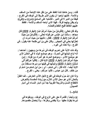 ‫ﻗﻠﺖ : وﻣﻦ ھﺎھﻨﺎ ﻧﺸﺄ اﻟﻐﻠﻂ ﻋﻠﻰ ﻣﻦ ﻧﻘﻞ ﻋﻨﮫ اﻹﺑﺎﺣﺔ ﻣﻦ اﻟﺴﻠﻒ‬
‫واﻷﺋﻤﺔ ، ﻓﺈﻧﮭﻢ أﺑﺎﺣﻮا أن ﯾﻜﻮن اﻟ ﱡﺑﺮ ﻃﺮﯾﻘﺎ إﻟﻰ اﻟﻮطء ﻓﻲ اﻟﻔﺮج ،‬
                     ‫ً‬       ‫ﺪ‬
‫ﻓﯿﻄﺄ ﻣﻦ اﻟﺪﺑﺮ ﻻ ﻓﻲ اﻟﺪﺑﺮ ، ﻓﺎﺷﺘﺒﮫ ﻋﻠﻰ اﻟﺴﺎﻣﻊ ))ﻣﻦ(( ﺑـ ))ﻓﻲ((‬
    ‫وﻟﻢ ﯾﻈﻦ ﺑﯿﻨﮭﻤﺎ ﻓﺮﻗﺎً ، ﻓﮭﺬا اﻟﺬي أﺑﺎﺣﮫ اﻟﺴﻠﻒ واﻷﺋﻤﺔ ، ﻓﻐﻠﻂ‬
                               ‫ﻋﻠﯿﮭﻢ اﻟﻐﺎﻟﻂ أﻗﺒﺢ اﻟﻐﻠﻂ وأﻓﺤﺸﮫ.‬
 ‫وﻗﺪ ﻗﺎل ﺗﻌﺎﻟﻰ: }ﻓَﺄ ُﻮ ُﻦ ِﻦ ﺣَﯿْﺚ َ َﺮَ ُﻢ اﷲ{ ]اﻟﺒﻘﺮة: 222[ ﻗﺎل‬
                             ‫ْﺗ ھ ﱠ ﻣ ْ ُ أﻣ ﻛ ُ‬
    ‫ﻣﺠﺎھﺪ : ﺳﺄﻟﺖ اﺑﻦ ﻋَ ﱠﺎس ﻋﻦ ﻗﻮﻟﮫ ﺗﻌﺎﻟﻰ : }ﻓَﺄْ ُﻮ ُﻦ ﻣِﻦ ﺣَﯿْﺚ‬
    ‫ﺗ ھﱠ ْ ُ‬                                 ‫ﺒ‬       ‫ُ‬
     ‫أ َﺮَﻛُﻢ اﷲ{ ]اﻟﺒﻘﺮة: 222[ ، ﻓﻘﺎل : ﺗﺄﺗﯿﮭﺎ ﻣﻦ ﺣﯿﺚ أﻣﺮت أن‬‫َﻣ ُ‬
‫ﺗﻌﺘﺰﻟﮭﺎ ﯾﻌﻨﻲ ﻓﻲ اﻟﺤﯿﺾ . وﻗﺎل ﻋﻠﻲ ﺑﻦ أﺑﻲ ﻃﻠﺤﺔ ﻋﻨﮫ ﯾﻘﻮل : ﻓﻲ‬
                                        ‫اﻟﻔﺮج ، وﻻ ﺗﻌ ُه إﻟﻰ ﻏﯿﺮه .‬
                                                    ‫ﺪ‬
‫وﻗﺪ دﻟﺖ اﻵﯾﺔ ﻋﻠﻰ ﺗﺤﺮﯾﻢ اﻟﻮطء ﻓﻲ ُﺑﺮھﺎ ﻣﻦ وﺟﮭﯿﻦ : أﺣﺪھﻤﺎ :‬
                                  ‫د‬
  ‫أﻧﮫ أﺑﺎح إﺗﯿﺎﻧﮭﺎ ﻓﻲ اﻟﺤﺮث ، وھﻮ ﻣﻮﺿﻊ اﻟﻮﻟﺪ ﻻ ﻓﻲ اﻟ ُﺶ اﻟﺬي‬
        ‫ﺤ ّ‬
    ‫ھﻮ ﻣﻮﺿﻊ اﻷذى ، وﻣﻮﺿﻊ اﻟﺤﺮث ھﻮ اﻟﻤﺮاد ﻣﻦ ﻗﻮﻟﮫ : }ﻣﻦْ‬
      ‫ِ‬
     ‫ﺣَﯿْﺚ أ َﺮَ ُﻢ اﷲ{ ]اﻟﺒﻘﺮة: 222[ اﻵﯾﺔ ﻗﺎل : }ﻓﺄْ ُﻮا ﺣَﺮﺛَﻜﻢ أَ ﱠﻰ‬
      ‫َ ﺗ ْ ْ ُْ ﻧ‬                                       ‫ُ َﻣ ﻛ ُ‬
    ‫ﺷﺌﺘُﻢْ{ ]اﻟﺒﻘﺮة: 322[ وإﺗﯿﺎ ُﮭﺎ ﻓﻲ ﻗﺒﻠﮭﺎ ِﻦ دﺑﺮھﺎ ﻣﺴﺘﻔﺎد ﻣﻦ‬
          ‫ٌ‬                  ‫ﻣ‬            ‫ﻧ‬                        ‫ِْ‬
 ‫اﻵﯾﺔ أﯾﻀﺎ ، ﻷﻧﮫ ﻗﺎل : أﻧﻰ ﺷﺌﺘﻢ ، أي : ﻣﻦ أﯾﻦ ﺷﺌﺘﻢ ﻣﻦ أﻣﺎم أو‬
           ‫ﻣﻦ ﺧﻠﻒ . ﻗﺎل اﺑﻦ ﻋﺒﺎس : ﻓﺄﺗﻮا ﺣﺮﺛﻜﻢ ، ﯾﻌﻨﻲ : اﻟﻔﺮج .‬
‫وإذا ﻛﺎن اﷲ ﺣﺮﱠم اﻟﻮط َ ﻓﻲ اﻟﻔﺮج ﻷﺟﻞ اﻷذى اﻟﻌﺎرض ، ﻓﻤﺎ اﻟﻈ ﱡ‬
‫ﻦ‬                                         ‫ء‬
   ‫ﺑﺎﻟﺤﺶ اﻟﺬي ھﻮ ﻣﺤﻞ اﻷذى اﻟﻼزم ﻣﻊ زﯾﺎدة اﻟﻤﻔﺴﺪة ﺑﺎﻟﺘﻌﺮض‬  ‫ﱢ‬
    ‫ﻻﻧﻘﻄﺎع اﻟﻨﺴﻞ واﻟﺬرﯾﻌﺔ اﻟﻘﺮﯾﺒﺔ ﺟﺪاً ﻣﻦ أدﺑﺎر اﻟﻨﺴﺎء إﻟﻰ أدﺑﺎر‬
                                                        ‫اﻟﺼﺒﯿﺎن.‬
                                                             ‫)ﯾﺘﺒﻊ...(‬
     ‫@ وأﯾﻀﺎ : ﻓﻠﻠﻤﺮأة ﺣﻖ ﻋﻠﻰ اﻟﺰوج ﻓﻲ اﻟﻮطء ، ووﻃﺆھﺎ ﻓﻲ‬
                                                 ‫ً‬
    ‫ُﺑﺮھﺎ ﯾﻔ ﱢت ﺣﻘﮭﺎ ، وﻻ ﯾﻘﻀﻲ وﻃ َھﺎ ، وﻻ ُ َ ﱢﻞ ﻣﻘﺼﻮدھﺎ.‬
              ‫ﯾﺤﺼ‬          ‫َﺮ‬                  ‫ﻮ ُ‬       ‫د‬
 