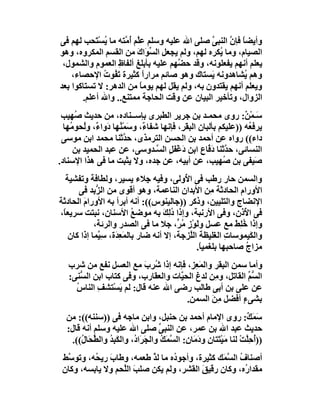 ‫وأﯾﻀﺎ ﻓﺈ ﱠ اﻟﻨﺒﻰ ﺻﻠﻰ اﷲ ﻋﻠﯿﮫ وﺳﻠﻢ ﻋﱠﻢ ُ ﱠﺘﮫ ﻣﺎ ُﺴْ َﺤﺐ ﻟﮭﻢ ﻓﻰ‬
           ‫ﯾ ﺘ‬      ‫ﻠ أﻣ‬                      ‫ﱠ‬     ‫ً ن‬
‫اﻟﺼﯿﺎم، وﻣﺎ ُﻜﺮه ﻟﮭﻢ، وﻟﻢ ﯾﺠﻌﻞ اﻟﺴ َاك ﻣﻦ اﻟﻘﺴﻢ اﻟﻤﻜﺮوه، وھﻮ‬
                         ‫ِ ﱢﻮ َ‬                 ‫ﯾ‬
 ‫ﯾﻌﻠﻢ أﻧﮭﻢ ﯾﻔﻌﻠﻮﻧﮫ، وﻗﺪ ﺣ ﱠﮭﻢ ﻋﻠﯿﮫ ﺑﺄﺑﻠﻎ أﻟﻔﺎظ اﻟﻌﻤﻮم واﻟﺸﻤﻮل،‬
                  ‫ِ‬                  ‫ﻀ‬
    ‫وھﻢ ُﺸﺎھﺪوﻧﮫ َﺴﺘﺎك وھﻮ ﺻﺎﺋﻢ ﻣﺮاراً ﻛﺜﯿﺮة ﺗ ُﻮت اﻹﺣﺼﺎء،‬
             ‫َﻔ ُ‬                             ‫ﯾ‬          ‫ﯾ‬
‫وﯾﻌﻠﻢ أﻧﮭﻢ ﯾﻘﺘﺪون ﺑﮫ، وﻟﻢ ﯾﻘﻞ ﻟﮭﻢ ﯾﻮﻣﺎ ﻣﻦ اﻟﺪھﺮ: ﻻ ﺗﺴﺘﺎﻛﻮا ﺑﻌﺪ‬
                          ‫ً‬
       ‫اﻟﺰوال، وﺗﺄﺧﯿﺮ اﻟﺒﯿﺎن ﻋﻦ وﻗﺖ اﻟﺤﺎﺟﺔ ﻣﻤﺘﻨﻊ.. واﷲ أﻋﻠﻢ.‬
 ‫َـﻤْ ٌ: روى ﻣﺤﻤـﺪ ﺑﻦ ﺟﺮﯾﺮ اﻟﻄﺒﺮى ﺑﺈﺳــﻨﺎده، ﻣﻦ ﺣﺪﯾﺚ ُﮭﯿﺐ‬
      ‫ﺻ‬                                                         ‫ﺳ ﻦ‬
  ‫ﯾﺮﻓ ُﮫ ))ﻋﻠﯿﻜﻢ ﺑﺄﻟﺒﺎن اﻟﺒﻘﺮِ، ﻓﺈﻧﮭﺎ ﺷﻔﺎ ٌ، وﺳﻤْ ُﮭﺎ دَوا ٌ، وُﺤﻮ ُﮭﺎ‬
    ‫ء ﻟ ﻣ‬            ‫ء َ ﻨ‬                   ‫َ‬                   ‫ﻌ‬
 ‫داء(( رواه ﻋﻦ أﺣﻤﺪ ﺑﻦ اﻟﺤﺴﻦ اﻟﺘﺮﻣﺬى، ﺣ ﱠﺛﻨﺎ ﻣﺤﻤﺪ اﺑﻦ ﻣﻮﺳﻰ‬
                        ‫ﺪ‬
     ‫اﻟﻨﺴﺎﺋﻰ، ﺣ ﱠﺛﻨﺎ َ ﱠﺎع اﺑﻦ َﻏْﻔَﻞٍ اﻟ ﱠـﺪوﺳﻰ، ﻋﻦ ﻋﺒﺪ اﻟﺤﻤﯿﺪ ﺑﻦ‬
                                  ‫ﺴ‬        ‫د‬        ‫ﺪ دﻓ‬
‫َﯿﻔﻰ ﺑﻦ ُﮭﯿﺐ، ﻋﻦ أﺑﯿﮫ، ﻋﻦ ﺟﺪه، وﻻ ﯾﺜﺒﺖ ﻣﺎ ﻓﻰ ھﺬا اﻹﺳﻨﺎد.‬ ‫ﺻ‬          ‫ﺻ‬
  ‫واﻟﺴﻤﻦ ﺣﺎر رﻃﺐ ﻓﻰ ا ُوﻟﻰ، وﻓﯿﮫ ِﻼء ﯾﺴﯿﺮ، وﻟﻄﺎﻓﺔ وﺗﻔﺸﯿﺔ‬
                               ‫ﺟ‬           ‫ﻷ‬
      ‫اﻷورام اﻟﺤﺎدﺛﺔ ِﻦ اﻷﺑﺪان اﻟﻨﺎﻋﻤﺔ، وھﻮ أﻗﻮى ﻣﻦ اﻟ ﱡﺑﺪ ﻓﻰ‬
             ‫ﺰ‬                                       ‫ﻣ‬
‫اﻹﻧﻀﺎج واﻟﺘﻠﯿﯿﻦ، وذﻛﺮ ))ﺟﺎﻟﯿﻨﻮس((: أﻧﮫ أﺑﺮأ ﺑﮫ اﻷورام اﻟﺤﺎدﺛﺔ‬
        ‫َ‬
‫ﻓﻰ ا ُذن، وﻓﻰ اﻷرﻧﺒﺔ، وإذا د ِﻚَ ﺑﮫ ﻣﻮﺿﻊ اﻷﺳﻨﺎن، ﻧﺒﺘﺖ ﺳﺮﯾﻌً،‬
 ‫ﺎ‬                         ‫ُ‬          ‫ُﻟ‬                         ‫ﻷ‬
            ‫وإذا ﺧﻠِﻂ ﻣﻊ ﻋﺴﻞ وﻟَﻮْز ُ ﱟ، ﺟﻼ ﻣﺎ ﻓﻰ اﻟﺼﺪر واﻟﺮﺋﺔ،‬
                                         ‫ٍ ﻣﺮ‬                 ‫ُ َ‬
   ‫واﻟﻜَﯿﻤﻮﺳﺎت اﻟﻐﻠﯿﻈﺔ اﻟﱠ ِﺟﺔ، إﻻ أﻧﮫ ﺿﺎر ﺑﺎﻟﻤَﻌ َة، ﺳِ ﱠﻤﺎ إذا ﻛﺎن‬
             ‫ﯿ‬      ‫ِﺪ‬                     ‫ﻠﺰ‬              ‫ِ‬
                                                ‫ﻣﺰاج ﺻﺎﺣﺒﮭﺎ ﺑﻠﻐﻤﯿ ً.‬
                                                 ‫ﺎ‬                ‫ُ‬
   ‫وأﻣﺎ ﺳﻤﻦ اﻟﺒﻘﺮ واﻟﻤَﻌ ِ، ﻓﺈﻧﮫ إذا ﺷﺮِ َ ﻣﻊ اﻟﻌﺴﻞ ﻧﻔﻊ ﻣﻦ ﺷﺮب‬
                         ‫ُ ب‬            ‫ِﺰ‬
   ‫اﻟ ﱡﻢ اﻟﻘﺎﺗﻞ، و ِﻦ ﻟﺪغ اﻟﺤ ﱠﺎت واﻟﻌﻘﺎرب، وﻓﻰ ﻛﺘﺎب اﺑﻦ اﻟ ﱡﻨﻰ:‬
      ‫ﺴ‬                             ‫ﯿ‬           ‫ﻣ‬          ‫ﺴﱢ‬
     ‫ﻋﻦ ﻋﻠﻰ ﺑﻦ أﺑﻰ ﻃﺎﻟﺐ رﺿﻰ اﷲ ﻋﻨﮫ ﻗﺎل: ﻟﻢ ﯾﺴْﺘﺸﻒ اﻟﻨﺎ ُ‬
     ‫ِ س‬           ‫َ‬
                                       ‫ﺑﺸﻰء أﻓﻀﻞ ِﻦ اﻟﺴﻤﻦ.‬
                                               ‫ﻣَ‬        ‫ٍ‬
  ‫ﺳ َ ٌ: روى اﻹﻣﺎم أﺣﻤﺪ ﺑﻦ ﺣﻨﺒﻞ، واﺑﻦ ﻣﺎﺟﮫ ﻓﻰ ))ﺳﻨﻨﮫ((: ﻣﻦ‬              ‫َﻤﻚ‬
  ‫ﺣﺪﯾﺚ ﻋﺒﺪ اﷲ ﺑﻦ ﻋﻤﺮ، ﻋﻦ اﻟﻨﺒﻰ ﺻﻠﻰ اﷲ ﻋﻠﯿﮫ وﺳﻠﻢ أﻧﮫ ﻗﺎل:‬
                                     ‫ﱢ‬
   ‫))ُﺣﱠﺖ ﻟﻨﺎ ﻣَﯿْ َﺘﺎ ِ و َ َﺎ ِ: اﻟﺴﻤَﻚ واﻟ َ َا ُ، واﻟﻜَﺒِﺪ واﻟ ﱢﺤَﺎ ُ((.‬
       ‫ُ ﻄ ل‬               ‫ﺘ ن دﻣ ن ﱠ ُ ﺠﺮ د‬                          ‫أ ِﻠ ْ‬
 ‫أﺻﻨﺎف اﻟ ﱠ َﻚ ﻛﺜﯿﺮة، وأﺟﻮ ُه ﻣﺎ ﻟ ﱠ ﻃﻌﻤﮫ، وﻃﺎب رﯾ ُﮫ، وﺗﻮ ﱠﻂ‬
  ‫ﺳ‬       ‫َ ﺤ‬             ‫ﺬ‬       ‫د‬              ‫ُ ﺴﻤ‬
 ‫ﻣﻘﺪا ُه، وﻛﺎن رﻗﯿﻖ اﻟﻘﺸﺮ، وﻟﻢ ﯾﻜﻦ ﺻﻠﺐ اﻟﱠﺤﻢ وﻻ ﯾﺎﺑﺴﮫ، وﻛﺎن‬
                  ‫َ ﻠ‬                      ‫َ‬             ‫ر‬
 