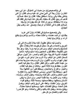 ‫ﻓﻰ ))اﻟﺼﺤﯿﺤﯿﻦ((: ﻣﻦ ﺣﺪﯾﺚ أﺑﻰ اﻟﻤﺘﻮ ﱢﻞ، ﻋﻦ أﺑﻰ ﺳﻌﯿﺪ‬
                    ‫ﻛ‬
‫اﻟ ُﺪر ﱢ، ))أن رﺟ ً أﺗﻰ اﻟﻨﺒ ﱠ ﺻﻠﻰ اﷲ ﻋﻠﯿﮫ وﺳﻠﻢ، ﻓﻘﺎل: إن أﺧﻰ‬
      ‫ﱠ‬                              ‫ﻰ‬         ‫ﱠ ﻼ‬          ‫ﺨ ْ ِى‬
  ‫ﯾﺸﺘﻜﻰ ﺑﻄ َﮫ وﻓﻰ رواﯾﺔ: اﺳﺘﻄﻠﻖَ ﺑﻄﻨﮫ ﻓﻘﺎل: )) اﺳﻘِﮫِ ﻋﺴ ً((،‬
      ‫ﻼ‬         ‫ْ‬           ‫ُُ‬                           ‫ﻨ‬
  ‫ﻓﺬھﺐ ﺛﻢ رﺟﻊ، ﻓﻘﺎل: ﻗﺪ ﺳﻘﯿ ُﮫ، ﻓﻠﻢ ُﻐﻦ ﻋﻨﮫ ﺷﯿﺌﺎ وﻓﻰ ﻟﻔْﻆ: ﻓﻠَﻢ‬
                  ‫ً‬        ‫ﯾ ِ‬       ‫ﺘ‬
        ‫ﯾﺰدْه إﻻ اﺳْ ِﻄْﻼﻗً، ﻣﺮﺗﯿﻦ أو ﺛﻼﺛ ً ﻛﻞ ذﻟﻚ ﯾﻘﻮل ﻟﮫ: ))اﺳْ ِﮫ‬
         ‫ﻘ‬            ‫ُ‬          ‫ﺎ‬               ‫ﺘ ﺎ‬               ‫ِ‬
  ‫ﻋَ َ ً((. ﻓﻘﺎل ﻟ ُ ﻓﻰ اﻟﺜﺎﻟﺜﺔ أو اﻟﺮاﺑﻌ ِ: ))ﺻَﺪَق اﷲُ، وﻛﺬَب َﻄْﻦ‬
  ‫َ َﺑ ُ‬               ‫َ‬      ‫ﺔ‬         ‫ِ‬         ‫ﮫ‬            ‫ﺴﻼ‬
                                                            ‫أﺧِﯿ َ((.‬
                                                               ‫َ ﻚ‬
       ‫وﻓﻰ ))ﺻﺤﯿﺢ ﻣﺴﻠﻢ(( ﻓﻰ ﻟﻔﻆ ﻟﮫ: ))إن أﺧﻰ ﻋَﺮِبَ‬
                   ‫ﱠ‬
‫ﺑﻄ ُﮫ((، أى ﻓﺴﺪ ھﻀ ُﮫ، واﻋﺘﱠﺖ ﻣَﻌﺪَ ُﮫ، واﻻﺳﻢ: ))اﻟﻌَﺮَب(( ﺑﻔﺘﺢ‬
                          ‫ﻠ ْ ِﺗ‬            ‫ﻤ‬                 ‫ﻨ‬
                                        ‫اﻟﺮاء، و ))اﻟﺬرَب(( أﯾﻀ ً.‬
                                         ‫ﺎ‬          ‫ﱠ‬
    ‫واﻟﻌﺴﻞ ﻓﯿﮫ ﻣﻨﺎﻓﻊ ﻋﻈﯿﻤﺔ، ﻓﺈﻧﮫ ﺟﻼء ﻟﻸوﺳﺎخ اﻟﺘﻰ ﻓﻰ‬
                          ‫ٌ‬                     ‫ُ‬
        ‫اﻟﻌﺮوق واﻷﻣﻌﺎء وﻏﯿﺮھﺎ، ﻣﺤﱢﻞ ﻟﻠﺮﻃﻮﺑﺎت أﻛﻼ و ِﻼ ً، ﻧﺎﻓﻊ‬
        ‫ٌ‬       ‫ً ﻃ ء‬                   ‫ﻠٌ‬
  ‫ﻟﻠﻤﺸﺎﯾﺦ وأﺻﺤﺎب اﻟﺒﻠﻐﻢ، و َﻦ ﻛﺎن ِﺰاﺟﮫ ﺑﺎرداً رﻃﺒ ً، وھﻮ ﻣ ّﺬ‬
  ‫ﻐﱟ‬             ‫ﺎ‬                   ‫ﻣ‬       ‫ﻣ‬           ‫ِ‬
      ‫ﻣﻠﯿﻦ ﻟﻠﻄﺒﯿﻌﺔ، ﺣﺎ ِﻆ ِ ُ َى اﻟﻤﻌﺎﺟﯿﻦ وﻟﻤﺎ اﺳ ُﻮ ِع ﻓﯿﮫ، ﻣﺬْھِﺐ‬
      ‫ُ ٌ‬               ‫ﺘ د‬                       ‫ﻓ ﻟﻘ ﻮ‬
  ‫ﻟﻜﯿﻔﯿﺎت اﻷدوﯾﺔ اﻟﻜﺮﯾﮭﺔ، ﻣﻨﻖ ﻟﻠﻜﺒﺪ واﻟﺼﺪر، ُﺪِر ﻟﻠﺒﻮل، ﻣﻮاﻓﻖ‬
  ‫ٌ‬                   ‫ﻣ ﱟ‬                  ‫ﱟ‬
    ‫ﻟﻠﺴﻌﺎل اﻟﻜﺎﺋﻦ ﻋﻦ اﻟﺒﻠﻐﻢ، وإذا ﺷ ِب ﺣﺎرا ﺑ ُھﻦ اﻟﻮرد، ﻧﻔﻊ ﻣﻦ‬
                            ‫ُﺮ َ ً ﺪ‬
‫ﻧﮭﺶ اﻟﮭﻮام، وﺷﺮب اﻷﻓﯿﻮن، وإن ُ ِب وﺣﺪه ﻣﻤﺰوﺟﺎ ﺑﻤﺎء ﻧﻔﻊ‬
              ‫ً‬                   ‫ﺷﺮ َ‬
     ‫ﻣﻦ ﻋﻀﺔ اﻟﻜﻠْﺐ اﻟﻜَ ِﺐِ، وأﻛﻞ اﻟﻔ ُﺮِ اﻟﻘ ﱠﺎل، وإذا ﺟﻌِﻞ ﻓﯿﮫ اﻟﱠﺤﻢ‬
     ‫ﻠ ُ‬            ‫ُ َ‬             ‫ِ ُﻄ ﺘ‬            ‫َ ِ ﻠ‬
       ‫اﻟﻄﺮ ﱡ، َﻔِﻆ ﻃﺮاوﺗﮫ ﺛﻼ َﺔ أﺷﮭﺮ، وﻛﺬﻟﻚ إن ﺟُ ِﻞ ﻓﯿﮫ اﻟﻘِ ﱠﺎء،‬
            ‫ﺜ‬           ‫ﻌ‬                      ‫ﺛَ‬              ‫ى ﺣ َ‬
        ‫واﻟﺨﯿﺎ ُ، واﻟﻘﺮ ُ، واﻟﺒﺎذﻧﺠﺎن، وﯾﺤﻔﻆ ﻛﺜﯿﺮا ﻣﻦ اﻟﻔﺎﻛﮭﺔ ﺳﺘﺔ‬
                             ‫ً‬                             ‫ع‬         ‫ر‬
    ‫أﺷﮭﺮ، وﯾﺤﻔﻆ ﺟﺜﺔ اﻟﻤﻮﺗﻰ، و ُﺴﻤﻰ اﻟﺤﺎﻓﻆ اﻷﻣﯿﻦ. وإذ ﻟﻄﺦ ﺑﮫ‬
                              ‫َ‬           ‫ﯾ‬
‫اﻟﺒﺪن اﻟﻤﻘﻤﻞ واﻟ ﱠﻌﺮ، ﻗﺘﻞ َﻤ َﮫ وﺻﺌْﺒﺎ َﮫ، وﻃ ﱠل اﻟ ﱠﻌ َ، وﺣ ﱠﻨﮫ،‬
     ‫ﺴ‬          ‫ﻮ ﺸﺮ‬                ‫ِ ﻧ‬    ‫ﻗ ﻠ‬           ‫ﺸ‬
       ‫وﻧ ﱠﻤﮫ، وإن اﻛ ُﺤﻞ ﺑﮫ، ﺟﻼ ُﻠﻤﺔ اﻟﺒﺼﺮ، وإن اﺳ ُﻦ ﺑﮫ ﺑ ﱠﺾ‬
       ‫ﺘﱠ ﯿ َ‬                               ‫ﻇ‬               ‫ﺘ‬           ‫ﻌ‬
         ‫اﻷﺳﻨﺎن وﺻ َﻠﮭﺎ، وﺣ ِ َ ﺻﺤ َﮭﺎ، وﺻﺤﺔ اﻟ ﱢﺜ ِ، وﯾﻔﺘﺢ أﻓﻮاه‬
         ‫َ‬                ‫ﻠﺔ‬               ‫ﺘ‬      ‫َﻔﻆ‬         ‫ﻘ‬
     ‫اﻟ ُﺮو ِ، وﯾ ِر اﻟ ﱠﻤْ َ، وﻟﻌ ُﮫ ﻋﻠﻰ اﻟﺮﯾﻖ ُﺬھﺐ اﻟﺒﻠﻐﻢ، وﯾَﻐﺴِﻞ‬
     ‫َ‬                          ‫ﯾ‬             ‫ﻘ‬      ‫ﻌ ق ُﺪ ﱡ ﻄ ﺚ‬
       ‫َﻤْﻞ اﻟﻤﻌﺪة، وﯾﺪﻓﻊ اﻟﻔﻀﻼت ﻋﻨﮭﺎ، وﯾﺴﺨﻨﮭﺎ ﺗﺴﺨﯿﻨﺎ ﻣﻌﺘﺪﻻً،‬
                  ‫ً‬                                    ‫ُ‬               ‫ﺧ َ‬
‫وﯾﻔﺘﺢ ُﺪ َھﺎ، وﯾﻔﻌﻞ ذﻟﻚ ﺑﺎﻟﻜﺒﺪ واﻟﻜَﻰ واﻟﻤﺜﺎﻧﺔ، وھﻮ أﻗﻞ ﺿﺮرا‬
‫ً‬          ‫ﱡ‬                         ‫ُﻠ‬                          ‫ﺳ َد‬
                                        ‫ﻟ ُ َد اﻟﻜﺒﺪ واﻟﻄﺤﺎل ﻣﻦ ﻛﻞ ﺣﻠﻮ.‬ ‫ﺴﺪ‬
 