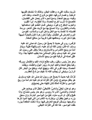 ‫ﺷ ِﺑﺖ ﺳ ﱠﻨﺖ اﻟﻘﻰء، وﻋﻘﻠﺖ اﻟﺒﻄﻦ، وﻛﺬﻟﻚ إذا ُﻀﻐﺖ ﻗﻠﻮﺑﮭﺎ‬
                     ‫ﻣ‬                                  ‫ﻜ‬     ‫ُﺮ‬
       ‫اﻟﺮﻃﺒﺔ. و ُﺼﺎر ُ ورﻗﮭﺎ، ﺗﻨﻔﻊ ﻣﻦ ﻗﺮوح اﻷﻣﻌﺎء، وﻧﻔْﺚ اﻟﺪم‬
                                                  ‫ﻋ ة‬
     ‫وﻗﯿﺌﮫ، ووﺟﻊ اﻟﻤَ ِ َة. ودﻣﻊ ﺷﺠﺮه اﻟﺬى ُﺤﻤﻞ ﻋﻠﻰ اﻟﻘﻀﺒﺎن،‬
                            ‫ﯾ‬            ‫ُ‬      ‫ﻌﺪ‬
         ‫ﻘ ب‬
         ‫ﻛﺎﻟﺼﻤﻎ إذا ُ ِب أﺧﺮج اﻟﺤﺼﺎة، وإذا ﻟﻄِﺦ ﺑﮫ، أﺑﺮأ اﻟ ُﻮَ َ‬
                           ‫ُ َ‬                    ‫ﺷﺮ َ‬
      ‫واﻟ َﺮَب اﻟﻤﺘﻘﺮح وﻏﯿﺮه، وﯾﻨﺒﻐﻰ ﻏﺴﻞ اﻟﻌﻀﻮ ﻗﺒﻞ اﺳﺘﻌﻤﺎﻟﮭﺎ‬
                                                           ‫ﺠ َ‬
   ‫ﺑﺎﻟﻤﺎء واﻟ ﱠﻄْﺮون، وإذا ﺗﻤ ﱠﺢ ﺑﮭﺎ ﻣﻊ اﻟﺰﯾﺖ ﺣﻠﻖ اﻟﺸﻌﺮ، ورﻣﺎد‬
   ‫ُ‬                                     ‫ﺴ‬              ‫ﻨ‬
      ‫ﻗﻀﺒﺎﻧﮫ إذا ُﻀﻤﺪ ﺑﮫ ﻣﻊ اﻟﺨﻞ و ُھْﻦ اﻟﻮرد واﻟ ﱠﺬاب، ﻧﻔﻊ ﻣﻦ‬
                      ‫ﺴ‬               ‫د‬            ‫ﺗ ﱢَ‬
 ‫اﻟﻮرم اﻟﻌﺎرض ﻓﻰ اﻟ ﱢﺤﺎل، وﻗﻮة ُھْﻦ زھﺮة اﻟﻜَﺮْم ﻗﺎﺑﻀﺔ ﺷﺒﯿﮭﺔ‬
 ‫ٌ‬                                  ‫ُد‬        ‫ﻄ‬
           ‫ﺑﻘﻮة ُھْﻦ اﻟﻮرد، وﻣﻨﺎﻓﻌﮭﺎ ﻛﺜﯿﺮة ﻗﺮﯾﺒﺔ ﻣﻦ ﻣﻨﺎﻓﻊ اﻟﻨﺨﻠﺔ.‬
                                                            ‫د‬
     ‫َ َﻓْﺲ: روى ﻓﻰ ﺣﺪﯾﺚ ﻻ ﯾﺼِﺢ ﻋﻦ رﺳﻮل اﷲ ﺻﻠﻰ اﷲ ﻋﻠﯿﮫ‬
                                      ‫ﱡ‬                             ‫ﻛﺮ‬
   ‫وﺳﻠﻢ، أﻧﮫ ﻗﺎل: ))ﻣَﻦ أﻛَ ُ ﺛﻢ ﻧﺎم ﻋﻠﯿﮫ، ﻧﺎم وﻧﻜْﮭ ُﮫ ﻃَ ﱢﺒ ٌ، وﯾﻨﺎم‬
   ‫ُ‬       ‫َ ﺘُ ﯿ ﺔ‬                  ‫َ‬      ‫َﻠﮫ‬
  ‫آﻣﻨﺎ ﻣﻦ َﺟَﻊ اﻷﺿﺮاسِ واﻷﺳﻨﺎ ِ((، وھﺬا ﺑﺎﻃﻞ ﻋﻠﻰ رﺳﻮل اﷲ‬
                                    ‫ن‬                     ‫ً و ِ‬
 ‫ﺻﻠﻰ اﷲ ﻋﻠﯿﮫ وﺳﻠﻢ، وﻟﻜﻦ اﻟﺒﺴْﺘﺎﻧ ﱠ ﻣﻨﮫ ُﻄ ﱢﺐ اﻟﻨﻜﮭﺔ ﺟ ًّ، وإذا‬
        ‫ﺪا‬              ‫ﯾ ﯿ‬      ‫ُ ﻰ‬
                          ‫ُﱢﻖ أﺻﻠﮫ ﻓﻰ اﻟﺮﻗﺒﺔ ﻧﻔﻊ ﻣﻦ وﺟﻊ اﻷﺳﻨﺎن.‬     ‫ﻋﻠ‬
 ‫وھﻮ ﺣﺎر ﯾﺎﺑﺲ، وﻗﯿﻞ: رﻃﺐ ﻣﻔ ﱢﺢ ﻟ ُﺪاد اﻟﻜَ ِﺪ واﻟ ﱢﺤﺎل، وور ُﮫ‬
  ‫ﻗ‬            ‫ﺒ ﻄ‬           ‫ﺘ ﺴ‬                               ‫ٌ‬
     ‫رﻃﺒ ً ﯾﻨﻔﻊ اﻟﻤَ ِ َة واﻟﻜَﺒﺪ اﻟﺒﺎردة، و ُﺪ ﱡ اﻟﺒﻮْل واﻟﻄﻤْﺚ، و ُﻔ ﱢﺖ‬
       ‫ﯾﺘ‬        ‫ﱠ‬        ‫ﯾ ِر َ‬             ‫َِ‬       ‫ﺎ ُ ﻌﺪ‬
 ‫اﻟﺤﺼﺎة، وﺣَ ّﮫ أﻗﻮى ﻓﻰ ذﻟﻚ، و ُﮭ ﱢﺞ اﻟﺒﺎه، وﯾﻨﻔﻊ ِﻦ اﻟ َﺨَﺮ. ﻗﺎل‬
         ‫ُﻣ ﺒ‬                    ‫ﯾ ﯿ‬                       ‫ﺒ‬
        ‫اﻟﺮاز ﱡ: وﯾﻨﺒﻐﻰ أن ُﺠﺘﻨﺐ أﻛﻠﮫ إذا ﺧِﯿﻒ ﻣﻦ ﻟﺪغ اﻟﻌﻘﺎرب.‬
                           ‫َ‬                     ‫ﯾ‬               ‫ى‬
‫ُ ﱠا ٌ: ﻓﯿﮫ ﺣﺪﯾﺚ ﻻ ﯾﺼِﺢ ﻋﻦ رﺳﻮل اﷲ ﺻﻠﻰ اﷲ ﻋﻠﯿﮫ وﺳﻠﻢ ﺑﻞ‬
                                             ‫ﱡ‬                        ‫ﻛﺮ ث‬
‫ھﻮ ﺑﺎﻃﻞ ﻣﻮﺿﻮع: )) َﻦ أَﻛَﻞ اﻟ ُ ﱠاث ﺛﻢ ﻧﺎم ﻋﻠﯿﮫ ﻧﺎم آﻣﻨﺎ ﻣِﻦ رﯾﺢ‬
    ‫ً ْ‬                ‫َ‬       ‫َ ﻜﺮ‬            ‫َ‬
                                               ‫ﻣ‬
               ‫اﻟﺒَ َاﺳﯿ ِ واﻋْ َﺰَ َﮫ اﻟﻤﻠَﻚ ﻟِﻨَ َﻦِ َﻜْﮭَ ِﮫ ﺣﺘﻰ ُﺼْﺒ َ((.‬
                  ‫ﯾ ﺢ‬          ‫ُ ﺘ ﻧ ﺘ‬                ‫ﻮ ﺮ ﺘ ﻟُ‬
      ‫وھﻮ ﻧﻮﻋﺎن: ﻧَ َﻄﻰ وﺷﺎﻣ ﱞ، ﻓﺎﻟﻨﺒﻄ ﱡ: اﻟﺒﻘﻞ اﻟﺬى ﯾﻮﺿﻊ ﻋﻠﻰ‬
                        ‫ُ‬      ‫ﻰ‬          ‫ﻰ‬       ‫ﺒ ﱞ‬
  ‫اﻟﻤﺎﺋﺪة. واﻟﺸﺎﻣ ﱡ: اﻟﺬى ﻟﮫ رؤوس، وھﻮ ﺣﺎر ﯾﺎﺑﺲ ُﺼ ﱢع، وإذا‬
           ‫ﻣ ﺪ‬                                      ‫ﻰ‬
   ‫ﻃُﺒﺦ وأﻛِ َ، أو ﺷ ِب ﻣﺎؤه، ﻧﻔﻊ ﻣﻦ اﻟﺒﻮاﺳﯿﺮ اﻟﺒﺎردة. وإن ُ ِﻖ‬
   ‫ﺳﺤ َ‬                                            ‫ُﺮ‬    ‫َ ُﻞ‬
‫ﺑﺰره، و ُ ِﻦ ﺑ َ ِ َانٍ، و ُ ﱢ َت ﺑﮫ اﻷﺿﺮاس اﻟﺘﻰ ﻓﯿﮭﺎ اﻟﺪود ﻧﺜﺮھﺎ‬
       ‫ُ‬              ‫ُ‬                 ‫ﺑﺨﺮ‬       ‫ﻋﺠ َ ﻘﻄﺮ‬
 ‫وأﺧﺮﺟﮭﺎ، و ُﺴ ﱢﻦ اﻟﻮﺟﻊ اﻟﻌﺎرض ﻓﯿﮭﺎ، وإذا ُﺧﻨﺖ اﻟﻤﻘﻌﺪة ﺑﺒﺰره‬
         ‫ُ‬         ‫د‬                                ‫ﯾ ﻜ‬
                        ‫َ ﱠﺖ اﻟﺒﻮاﺳﯿﺮ، ھﺬا ﻛﻠﮫ ﻓﻰ اﻟ ُ ﱠاث اﻟﻨﺒَﻄﻰ.‬
                             ‫َ‬     ‫ﻜﺮ‬                           ‫ﺧﻔ‬
 