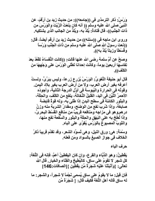 ‫َرْ ٌ: ذﻛﺮ اﻟﺘﺮﻣﺬى ﻓﻰ ))ﺟﺎﻣﻌﮫ((: ﻣﻦ ﺣﺪﯾﺚ زﯾﺪ ﺑﻦ أرْﻗ َ، ﻋﻦ‬
      ‫ﻢ‬                                                       ‫و س‬
  ‫اﻟﻨﺒﻰ ﺻﻠﻰ اﷲ ﻋﻠﯿﮫ وﺳﻠﻢ )) أﻧﮫ ﻛﺎن ﯾﻨﻌَﺖ اﻟ ﱠﯾْﺖَ واﻟﻮرْس ﻣﻦ‬
       ‫َ َ‬         ‫ُ ﺰ‬                                          ‫ﱢ‬
  ‫ذات اﻟﺠَﻨْ ِ((، ﻗﺎل ﻗﺘﺎد ُ: ُﻠ ﱡ ﺑﮫ، وﯾ َﺪ ﻣﻦ اﻟﺠﺎﻧﺐ اﻟﺬى ﯾﺸﺘﻜِﯿﮫ.‬
                 ‫ِ‬          ‫ُﻠ ﱡ‬     ‫ة ﯾ َﺪ‬             ‫ﺐ‬
 ‫وروى اﺑﻦ ﻣﺎﺟﮫ ﻓﻰ ))ﺳﻨﻨﮫ(( ﻣﻦ ﺣﺪﯾﺚ زﯾﺪ ﺑﻦ أرﻗﻢ أﯾﻀً، ﻗﺎل:‬
        ‫ﺎ‬
      ‫))ﻧﻌﺖ رﺳﻮل اﷲ ﺻﻠﻰ اﷲ ﻋﻠﯿﮫ وﺳﻠﻢ ِﻦ ذَات اﻟﺠَﻨْ ِ وَرْﺳﺎ‬
      ‫ً‬      ‫ِ ﺐ‬            ‫ﻣ‬                   ‫ُ ِ‬          ‫َ‬
                                           ‫و ُﺴْﻄ ً وزﯾﺘﺎً ُﻠﺪ ﺑﮫ((.‬
                                                 ‫ﯾَ ﱡ‬       ‫ﻗ ﺎ‬
‫وﺻَﺢ ﻋﻦ ُم ﺳﻠﻤﺔ رﺿﻰ اﷲ ﻋﻨﮭﺎ ﻗﺎﻟﺖ: ))ﻛﺎﻧﺖ اﻟﻨﻔَ َﺎ ُ ﺗَﻘْ ُﺪ ﺑﻌﺪ‬
‫ﱡ ﺴ ء ﻌُ َ‬                                           ‫أﱢ‬     ‫ﱠ‬
 ‫ِﻔﺎﺳِ َﺎ أرﺑﻌﯿﻦ ﯾﻮﻣ ً، وﻛﺎﻧﺖ إﺣﺪاﻧﺎ ﺗﻄْﻠﻰ اﻟﻮَرْس ﻋﻠﻰ َﺟ ِ َﺎ ﻣﻦ‬
       ‫و ْﮭﮭ‬           ‫َ‬          ‫َ‬            ‫َ ﺎ‬          ‫ﻧ ﮭ‬
                                                         ‫اﻟﻜﻠَﻒ((.‬
                                                               ‫َ‬
 ‫ﻗﺎل أﺑﻮ ﺣﻨﯿﻔﺔ اﻟﱡﻐﻮ ﱡ: اﻟﻮرْ ُ ُﺰرع زرﻋﺎً، وﻟﯿﺲ ﺑﺒﺮ ﱟ، وﻟﺴﺖ‬
 ‫ُ‬          ‫َ ﱢى‬                     ‫ﻠ ى َ سﯾ‬
   ‫أﻋﺮﻓﮫ ﺑﻐﯿﺮ أرض اﻟﻌﺮ ِ، وﻻ ِﻦ أرض اﻟﻌﺮب ﺑﻐﯿﺮ ﺑﻼد اﻟﯿﻤﻦ.‬
                                     ‫ﻣ‬       ‫ِ ب‬           ‫ِ‬
        ‫وﻗﻮ ُﮫ ﻓﻰ اﻟﺤﺮارة واﻟ ُﺒﻮﺳﺔ ﻓﻰ أ ﱠل اﻟﺪرﺟﺔ اﻟﺜﺎﻧﯿﺔ، وأﺟﻮ ُه‬
         ‫د‬                         ‫و‬           ‫ﯿ‬                    ‫ﺗ‬
     ‫اﻷﺣﻤ ُ اﻟﱠ ﱢﻦ ﻓﻰ اﻟﯿﺪ، اﻟﻘﻠﯿﻞ اﻟ ﱡﺨﺎﻟﺔ، ﯾﻨﻔﻊ ﻣﻦ اﻟﻜﻠَ ِ، واﻟﺤِ ﱠﺔ،‬
         ‫ﻜ‬       ‫َﻒ‬                   ‫ُ ﻨ‬                    ‫ﺮ ﻠﯿ‬
          ‫واﻟﺒﺜﻮر اﻟﻜﺎﺋﻨﺔ ﻓﻰ ﺳﻄﺢ اﻟﺒﺪن إذا ُﻠِﻰ ﺑﮫ، وﻟﮫ ﻗﻮ ٌ ﻗﺎﺑﻀﺔ‬
                 ‫ة‬             ‫ﻃ َ‬
      ‫ﺻﺎﺑﻐﺔ، وإذا ﺷﺮِب ﻧﻔﻊ ِﻦ اﻟ َﺿَ ِ، وﻣﻘﺪار اﻟﺸﺮﺑﺔ ﻣﻨﮫ وزن‬
      ‫ُ‬                  ‫ُ‬         ‫ﻣ ﻮ ﺢ‬           ‫ُ َ‬
    ‫درھﻢ.وھﻮ ﻓﻰ ﻣﺰاﺟﮫ وﻣﻨﺎﻓﻌﮫ ﻗﺮﯾﺐ ﻣﻦ ﻣﻨﺎﻓﻊ اﻟ ُﺴْﻂ اﻟﺒﺤﺮ ﱢ،‬
     ‫ى‬             ‫ﻘ‬             ‫ٌ‬
         ‫وإذا ُﻄﺦ ﺑﮫ ﻋﻠﻰ اﻟﺒَ َﻖ واﻟﺤِ ﱠﺔ واﻟﺒﺜﻮر واﻟ ﱡﻔﻌﺔ ﻧﻔﻊ ﻣﻨﮭﺎ،‬
                        ‫ِ ﺴ‬           ‫ﻜ‬          ‫ﮭ‬                 ‫ﻟ‬
                         ‫واﻟﺜﻮب اﻟﻤﺼﺒﻮغ ﺑﺎﻟ َرْس ُﻘ ﱢى ﻋﻠﻰ اﻟﺒﺎه.‬
                                      ‫ﯾﻮ‬        ‫ﻮ‬               ‫ُ‬
  ‫وﺳْ َ ً: ھﻰ: ورق اﻟﻨﯿﻞ، وھﻰ ُﺴ ﱢد اﻟﺸﻌﺮ، وﻗﺪ ﺗﻘ ﱠم ﻗﺮﯾﺒﺎً ذﻛﺮ‬
  ‫ُ‬           ‫ﺪ‬                ‫ﺗ ﻮ‬                      ‫ﻤﺔ‬
                       ‫اﻟﺨﻼف ﻓﻰ ﺟﻮاز اﻟﺼﺒﻎ ﺑﺎﻟﺴﻮاد و َﻦ ﻓﻌﻠﮫ.‬
                              ‫ﻣ‬
                                                           ‫ﺣﺮف اﻟﯿﺎء‬
‫َﻘﻄِﯿ ٌ: وھﻮ اﻟ ﱡ ﱠﺎء واﻟﻘﺮع، وإن ﻛﺎن اﻟﯿﻘﻄﯿﻦ أﻋ ﱠ، ﻓﺈﻧﮫ ﻓﻰ اﻟﱡﻐﺔ:‬
   ‫ﻠ‬            ‫ُ ﻢ‬                            ‫ﺪﺑ‬           ‫ﯾْ ﻦ‬
     ‫ﻛﻞ ﺷﺠﺮ ﻻ ﺗﻘﻮم ﻋﻠﻰ ﺳﺎق، ﻛﺎﻟ ﱢﻄﯿﺦ واﻟ ِﺜﺎء واﻟﺨﯿﺎر. ﻗﺎل اﷲ‬
                        ‫ﻘ‬        ‫ﺒ‬              ‫ُ‬
        ‫ﺗﻌﺎﻟﻰ: }وأَﻧﺒَﺘْ َﺎ ﻋﻠَﯿﮫِ َﺠ َة ﱢﻦ ﯾﻘْﻄِﯿﻦ {]اﻟﺼﺎﻓﺎت:641[‬
                            ‫َ ْ ﻨ َ ْ ﺷ َﺮ ً ﻣ َ ٍ‬
 ‫ﻓﺈن ﻗﯿﻞ: ﻣﺎ ﻻ ﯾﻘﻮم ﻋﻠﻰ ﺳﺎق ُﺴﻤﻰ َﺠْﻤﺎ ﻻ ﺷﺠﺮً، واﻟﺸﺠﺮ: ﻣﺎ‬
             ‫ا‬       ‫ﻧ ً‬      ‫ﯾ‬          ‫ُ‬
                ‫ﻟﮫ ﺳﺎق ﻗﺎﻟﮫ أھﻞ اﻟﱡﻐﺔ ﻓﻜﯿﻒ ﻗﺎل: } ﺷ َ َة ﱢﻦ‬
                  ‫َﺠﺮ ً ﻣ‬               ‫ﻠ‬
 