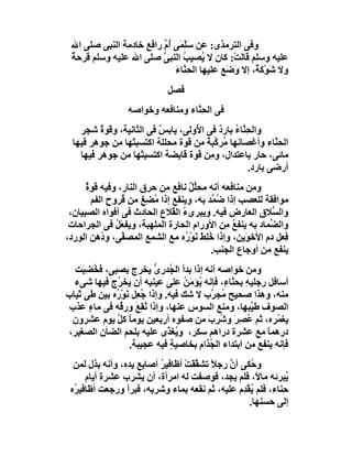 ‫وﻓﻰ اﻟﺘﺮﻣﺬى: ﻋﻦ ﺳَﻠْ َﻰ ُم راﻓﻊ ﺧﺎد ِﺔ اﻟﻨﺒﻰ ﺻﻠﻰ اﷲ‬
                ‫ﻤ أﱢ ٍ ﻣ‬
 ‫ﻋﻠﯿﮫ وﺳﻠﻢ ﻗﺎﻟﺖْ: ﻛﺎن ﻻ ُﺼﯿ ُ اﻟﻨﺒﻰ ﺻﻠﻰ اﷲ ﻋﻠﯿﮫ وﺳﻠﻢ ﻗﺮﺣ ٌ‬
 ‫ﺔ‬                        ‫ﱠ‬     ‫ﯾ ﺐ‬
                             ‫وﻻ ﺷﻮْﻛ ٌ، إﻻ و َﻊ ﻋﻠﯿﮭﺎ اﻟﺤِ ﱠﺎء‬
                             ‫ﻨ َ‬             ‫َﺿ‬      ‫َ ﺔ‬
                             ‫ﻓﺼﻞ‬
                  ‫ﻓﻰ اﻟﺤِ ﱠﺎء وﻣﻨﺎﻓﻌﮫ وﺧﻮاﺻﮫ‬
                                   ‫ﻨ‬
    ‫واﻟﺤِ ﱠﺎء ﺑﺎرد ﻓﻰ ا ُوﻟﻰ، ﯾﺎﺑﺲ ﻓﻰ اﻟﺜﺎﻧﯿﺔ، وﻗﻮة ﺷﺠﺮ‬
          ‫ُ‬              ‫ٌ‬         ‫ﻷ‬      ‫ﻨ ُ ٌ‬
  ‫اﻟﺤِ ﱠﺎء وأﻏﺼﺎﻧﮭﺎ ُﺮ ﱠﺒﺔ ﻣﻦ ﻗﻮة ﻣﺤﻠﻠﺔ اﻛﺘﺴﺒﺘْﮭﺎ ﻣﻦ ﺟﻮھﺮ ﻓﯿﮭﺎ‬
                                      ‫ﻣ ﻛ ٌ‬               ‫ﻨ‬
    ‫ﻣﺎﺋﻰ، ﺣﺎر ﺑﺎﻋﺘﺪال، و ِﻦ ﻗﻮة ﻗﺎﺑﻀﺔ اﻛﺘﺴﺒﺘْﮭﺎ ﻣﻦ ﺟﻮھﺮ ﻓﯿﮭﺎ‬
                                       ‫ﻣ‬
                                                   ‫أرﺿﻰ ﺑﺎرد.‬
      ‫وﻣﻦ ﻣﻨﺎﻓﻌﮫ أﻧﮫ ﻣﺤ ﱢﻞ ﻧﺎﻓﻊ ﻣﻦ ﺣﺮق اﻟﻨﺎر، وﻓﯿﮫ ﻗﻮة‬
      ‫ٌ‬                           ‫ﻠٌ‬
        ‫ﻣﻮاﻓﻘﺔ ﻟﻠﻌﺼﺐ إذا ُﻤﺪ ﺑﮫ، وﯾﻨﻔﻊ إذا ُ ِﻎ ﻣﻦ ُﺮوح اﻟﻔﻢ‬
                 ‫ﻗ‬     ‫ﻣﻀ‬                ‫ﺿ ﱢَ‬
 ‫واﻟ ﱡﻼق اﻟﻌﺎرض ﻓﯿﮫ. وﯾﺒﺮىء اﻟ ُﻼع اﻟﺤﺎدث ﻓﻰ أﻓﻮاه اﻟﺼﺒﯿﺎن،‬
                              ‫ُ ﻘ‬                           ‫ﺴ‬
 ‫واﻟ ﱢﻤﺎد ﺑﮫ ﯾﻨﻔﻊ ِﻦ اﻷورام اﻟﺤﺎرة اﻟﻤﻠﮭﺒﺔ، وﯾﻔﻌَﻞ ﻓﻰ اﻟﺠﺮاﺣﺎت‬
               ‫ُ‬                               ‫ُﻣ‬          ‫ﻀ‬
‫ِﻌﻞ دم اﻷﺧ َﯾﻦ، وإذا ُ ِﻂَ ﻧَﻮ ُه ﻣﻊ اﻟﺸﻤﻊ اﻟﻤﺼ ﱠﻰ، و ُھﻦ اﻟﻮرد،‬
           ‫د‬     ‫ﻔ‬               ‫ﺧﻠ ْر‬              ‫ﻮ‬          ‫ﻓ‬
                                           ‫ﯾﻨﻔﻊ ﻣﻦ أوﺟﺎع اﻟﺠﻨﺐ.‬
  ‫وﻣﻦ ﺧﻮاﺻﮫ أﻧﮫ إذا ﺑﺪأ اﻟ ُﺪرى ﯾﺨﺮج ﺑﺼﺒﻰ، ﻓ ُﻀ َﺖ‬
    ‫ﺨ ِﺒ‬                   ‫ﺠ ِ ﱡ‬
  ‫أﺳﺎﻓﻞ رﺟﻠﯿﮫِ ﺑﺤ ﱠﺎ ٍ، ﻓﺈﻧﮫ ُﺆ َﻦ ﻋﻠﻰ ﻋﯿﻨﯿﮫ أن ﯾﺨ ُج ﻓﯿﮭﺎ ﺷﻰء‬
              ‫ﺮ‬                    ‫ﯾ ﻣُ‬      ‫ﻨء‬
‫ﻣﻨﮫ، وھﺬا ﺻﺤﯿﺢ ُﺠ ﱠب ﻻ ﺷﻚ ﻓﯿﮫ. وإذا ُﻌِﻞ ﻧَﻮْ ُه ﺑﯿﻦ ﻃﻰ ﺛﯿﺎب‬
             ‫ر‬         ‫ﺟ‬                 ‫ﻣ ﺮ‬
 ‫اﻟﺼﻮف ﻃ ﱠﺒﮭﺎ، وﻣﻨﻊ اﻟﺴﻮس ﻋﻨﮭﺎ، وإذا ُﻘِﻊَ ور ُﮫ ﻓﻰ ﻣﺎء ﻋﺬب‬
      ‫ٍ‬        ‫ﻗ‬        ‫ﻧ‬                            ‫ﯿ‬
 ‫ﯾﻐ ُﺮه، ﺛﻢ ُﺼﺮ و ُﺮِ َ ﻣﻦ ﺻﻔﻮه أرﺑﻌﯿﻦ ﯾﻮﻣﺎً ﻛﻞ ﯾﻮم ﻋﺸﺮون‬
              ‫ﱠ‬                          ‫ﻋ َِ ﺷ ب‬           ‫ﻤ‬
‫درھﻤﺎ ﻣﻊ ﻋﺸﺮة دراھﻢ ﺳﻜﺮ، و ُﻐ ﱠى ﻋﻠﯿﮫ ﺑﻠﺤﻢ اﻟﻀﺄن اﻟﺼﻐﯿﺮ،‬
                               ‫ﯾﺬ‬                         ‫ً‬
                   ‫ﻓﺈﻧﮫ ﯾﻨﻔﻊ ﻣﻦ اﺑﺘﺪاء اﻟ ُﺬام ﺑﺨﺎﺻﯿﺔ ﻓﯿﮫ ﻋﺠﯿﺒﺔ.‬
                                ‫ٍ‬        ‫ﺠ‬
  ‫و ُﻜﻰ أن رﺟﻼً ﺗﺸﻘﻘَﺖ أﻇﺎﻓﯿﺮ أﺻﺎ ِﻊ ﯾﺪه، وأﻧﮫ ﺑﺬل ﻟﻤﻦ‬
                     ‫ُ ﺑ‬          ‫ﱠ ْ‬         ‫ﱠ‬     ‫ﺣ‬
      ‫ُﺒﺮﺋﮫ ﻣﺎ ً، ﻓﻠﻢ ﯾﺠﺪ، ﻓﻮﺻﻔﺖ ﻟﮫ اﻣﺮأة، أن ﯾﺸﺮب ﻋﺸﺮة أﯾﺎم‬
                                                      ‫ﻻ‬       ‫ﯾ‬
 ‫ﺣِﻨﺎء، ﻓﻠﻢ ُﻘ ِم ﻋﻠﯿﮫ، ﺛﻢ ﻧﻘﻌﮫ ﺑﻤﺎء وﺷﺮﺑﮫ، ﻓﺒﺮأ ورﺟﻌﺖ أﻇﺎﻓﯿ ُه‬
  ‫ﺮ‬                                              ‫ﯾ ْﺪ‬
                                                   ‫إﻟﻰ ﺣﺴﻨﮭﺎ.‬
 