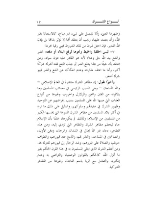 ‫٣١‬                                      ‫ﺃﻧــﻮﺍﻉ ﺍﻟﺸــﺮﻙ‬

‫ﻭﻣﻔﻬﻮﻣﺔ ﺍﳌﻌﲎ، ﻭﺃﻻ ﺗﺸﺘﻤﻞ ﻋﻠﻰ ﺷﻲﺀ ﻏﲑ ﻣﺒﺎﺡ، ﻛﺎﻻﺳﺘﻌﺎﻧﺔ ﺑﻐﲑ‬
‫ﺍﷲ، ﻭﺃﻥ ﻳﻌﺘﻤﺪ ﻋﻠﻴﻬﺎ، ﻭﳚﺐ ﺃﻥ ﻳﻌﺘﻘﺪ ﺃﻬﻧﺎ ﻻ ﺗﺆﺛﺮ ﺑﺬﺍﻬﺗﺎ ﺑﻞ ﺑﺈﺫﻥ‬
       ‫ﺍﷲ ﺍﻟﻘﺪﻳﺮ. ﻓﺈﻥ ﺍﺧﺘﻞ ﺷﺮﻁ ﻣﻦ ﺗﻠﻚ ﺍﻟﺸﺮﻭﻁ ﻓﻬﻲ ﺭﻗﻴﺔ ﳏﺮﻣﺔ‬
‫٧- ﻟﺒﺲ ﺍﳊﻠﻘﺔ ﻭﺍﳋﻴﻂ ﻭﳓﻮﻫﺎ ﻟﺮﻓﻊ ﺍﻟﺒﻼﺀ ﺃﻭ ﺩﻓﻌﻪ: ﺍﻟﻀﺮ‬
‫ﻭﺍﻟﻨﻔﻊ ﺑﻴﺪ ﺍﷲ ﺟﻞ ﻭﻋﻼ؛ ﻷﻧﻪ ﻫﻮ ﺍﻟﻘﺎﺩﺭ ﻋﻠﻴﻪ ﺩﻭﻥ ﺳﻮﺍﻩ، ﻭﻣﻦ‬
‫ﺍﻋﺘﻘﺪ ﺑﺄﻥ ﺷﻴﺌﹰﺎ ﻣﻦ ﻫﺬﺍ ﻳﺪﻓﻊ ﺍﻟﻀﺮ ﺃﻭ ﳚﻠﺐ ﺍﻟﻨﻔﻊ ﻓﻘﺪ ﺃﺷﺮﻙ ﺷﺮﻛﹰﺎ‬
‫ﺃﻛﱪ، ﻭﺃﻣﺎ ﻣﺎ ﺍﻋﺘﻘﺪ ﻣﻘﺎﺭﻧﺘﻪ ﻭﻋﺪﻡ ﺍﻧﻔﻜﺎﻛﻪ ﻋﻦ ﺍﻟﻨﻔﻊ ﻭﺍﻟﻀﺮ ﻓﻬﻮ‬
                                                 ‫ﺷﺮﻙ ﺃﺻﻐﺮ.‬
‫ﻭﺃﺧﲑًﺍ ﻧﻘﻮﻝ: ﺇﻥ ﻣﻈﺎﻫﺮ ﺍﻟﺸﺮﻙ ﻣﻨﺘﺸﺮﺓ ﰲ ﺍﻟﻌﺎﱂ ﺍﻹﺳﻼﻣﻲ –‬
‫ﻭﺍﷲ ﺍﳌﺴﺘﻌﺎﻥ – ﻭﻫﻲ ﺍﻟﺴﺒﺐ ﺍﻟﺮﺋﻴﺴﻲ ﰲ ﻣﺼﺎﺋﺐ ﺍﳌﺴﻠﻤﲔ ﻭﻣﺎ‬
‫ﻳﻼﻗﻮﻧﻪ ﻣﻦ ﺍﻟﻔﱳ ﻭﺍﶈﻦ ﻭﺍﻟﺰﻻﺯﻝ ﻭﺍﳊﺮﻭﺏ ﻭﻏﲑﻫﺎ ﻣﻦ ﺃﻧﻮﺍﻉ‬
‫ﺍﻟﻌﺬﺍﺏ ﺍﻟﱵ ﺻﺒﻬﺎ ﺍﷲ ﻋﻠﻰ ﺍﳌﺴﻠﻤﲔ ﺑﺴﺒﺐ ﺇﻋﺮﺍﺿﻬﻢ ﻋﻦ ﺍﻟﺘﻮﺣﻴﺪ‬
‫ﻭﻇﻬﻮﺭ ﺍﻟﺸﺮﻙ ﰲ ﻋﻘﻴﺪﻬﺗﻢ ﻭﺳﻠﻮﻛﻬﻢ، ﻭﺍﻟﺪﻟﻴﻞ ﻋﻠﻰ ﺫﻟﻚ ﻣﺎ ﻧﺮﺍﻩ‬
‫ﰲ ﺃﻛﺜﺮ ﺑﻼﺩ ﺍﳌﺴﻠﻤﲔ ﻣﻦ ﻣﻈﺎﻫﺮ ﺍﻟﺸﺮﻙ ﺍﳌﺘﻨﻮﻋﺔ ﺍﻟﱵ ﳛﺴﺒﻬﺎ ﺍﻟﻜﺜﲑ‬
‫ﻣﻦ ﺍﳌﺴﻠﻤﲔ ﻣﻦ ﺍﻹﺳﻼﻡ، ﻭﻟﺬﻟﻚ ﱂ ﻳﻨﻜﺮﻭﻫﺎ، ﻋﻠﻤًﺎ ﺑﺄﻥ ﺍﻹﺳﻼﻡ‬
‫ﺟﺎﺀ ﻟﻴﺤﻄﻢ ﻣﻈﺎﻫﺮ ﺍﻟﺸﺮﻙ ﻭﺍﳌﻈﺎﻫﺮ ﺍﻟﱵ ﺗﺆﺩﻱ ﺇﻟﻴﻪ، ﻭﻣﻦ ﻫﺬﻩ‬
‫ﺍﳌﻈﺎﻫﺮ: ﺩﻋﺎﺀ ﻏﲑ ﺍﷲ ﺗﻌﺎﱃ ﰲ ﺍﻟﺸﺪﺍﺋﺪ ﻭﺍﻟﺮﺧﺎﺀ، ﻭﺩﻓﻦ ﺍﻷﻭﻟﻴﺎﺀ‬
‫ﻭﺍﻟﺼﺎﳊﲔ ﰲ ﺍﳌﺴﺎﺟﺪ، ﻭﺍﻟﻨﺬﺭ ﳍﻢ، ﻭﺍﻟﺬﺑﺢ ﻋﻨﺪ ﻗﺒﻮﺭﻫﻢ، ﻭﺍﻟﻄﻮﺍﻑ‬
‫ﺣﻮﳍﻢ، ﻭﺍﻟﺼﻼﺓ ﻋﻠﻰ ﻗﺒﻮﺭﻫﻢ، ﻭﺷﺪ ﺍﻟﺮﺣﺎﻝ ﺇﱃ ﻗﺒﻮﺭﻫﻢ ﻟﻠﺘﱪﻙ ﻬﺑﺎ،‬
‫ﻭﻣﻦ ﺃﻋﻈﻢ ﺍﻟﺸﺮﻙ ﺍﻟﺬﻱ ﺍﺑﺘﻠﻲ ﺍﳌﺴﻠﻤﻮﻥ ﺑﻪ ﰲ ﻫﺬﺍ ﺍﻟﻘﺮﻥ ﺍﳊﻜﻢ ﺑﻐﲑ‬
‫ﻣﺎ ﺃﻧﺰﻝ ﺍﷲ، ﻛﺎﳊﻜﻢ ﺑﺎﻟﻘﻮﺍﻧﲔ ﺍﻟﻮﺿﻌﻴﺔ، ﻭﺍﻟﺘﺮﺍﺿﻲ ﺑﻪ ﻭﻋﺪﻡ‬
‫ﺇﻧﻜﺎﺭﻩ، ﻭﺍﻟﺘﻌﺎﻣﻞ ﻣﻊ ﺍﻟﺮﺑﺎ ﺑﺎﺳﻢ ﺍﻟﻔﺎﺋﺪﺓ، ﻭﻏﲑﻫﺎ ﻣﻦ ﺍﳌﻈﺎﻫﺮ‬
                                                     ‫ﺍﻟﺸﺮﻛﻴﺔ.‬
 