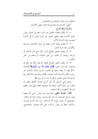 ‫ﺃﻧــﻮﺍﻉ ﺍﻟﺸــﺮﻙ‬                                                     ‫٠١‬

                        ‫ﺍﳌﻨ ﱢﻤﲔ ﻭﺍﻟﺮﺣﺎﻟﲔ ﻭﻏﲑﻫﻢ ﻣﻦ ﺍﳌﺸﻌﻮﺫﻳﻦ.‬           ‫ﺠ‬
         ‫* ﻗﻠﱯ: ﻛﺎﻟﺮﻳﺎﺀ ﻭﺍﻟﺴﻤﻌﺔ ﻭﺇﺭﺍﺩﺓ ﺍﻟﺪﻧﻴﺎ ﺑﺒﻌﺾ ﺍﻷﻋﻤﺎﻝ.‬      ‫ّ‬
                                                  ‫ﻭﺍﻟﺮﻳﺎﺀ ﺃﺭﺑﻌﺔ ﺃﻧﻮﺍﻉ:‬
‫١- ﺃﻥ ﻳﻜﻮﻥ ﻗﺼﺪﻩ ﺑﺎﻟﻌﻤﻞ ﻫﻮ ﺍﳉﺰﺍﺀ ﻋﻠﻴﻪ ﰲ ﺍﻟﺪﻧﻴﺎ، ﻭﻟﻴﺲ‬
‫ﻃﻠﺐ ﺍﻵﺧﺮﺓ؛ ﻓﻬﺬﺍ ﻳﻌﻄﻰ ﻧﺼﻴﺒﻪ ﰲ ﺍﻟﺪﻧﻴﺎ ﻭﻟﻴﺲ ﻟﻪ ﰲ ﺍﻵﺧﺮﺓ‬
                                              ‫ﻧﺼﻴﺐ، ﻭﻫﺬﺍ ﺍﻟﺸﺮﻙ ﺍﻷﻛﱪ.‬
‫٢- ﺃﻥ ﻳﻘﺼﺪ ﺑﻌﻤﻠﻪ ﺍﻟﻨﺎﺱ؛ ﻓﻬﺬﺍ ﻣﻦ ﺍﻟﺮﻳﺎﺀ ﺑﺎﻷﻋﻤﺎﻝ ﻭﺍﻟﺴﻤﻌﺔ‬
                                                ‫ﺑﺎﻷﻗﻮﺍﻝ، ﻭﻫﻮ ﺷﺮﻙ ﺃﺻﻐﺮ.‬
‫٣- ﺃﻥ ﻳﻘﺼﺪ ﺑﺎﻟﻌﻤﻞ ﺍﻟﺼﺎﱀ ﺍﳌﺎﻝ، ﻛﺄﻥ ﳛﺞ ﳌﺎﻝ ﻳﺄﺧﺬﻩ، ﺃﻭ‬
‫ﻟﺰﻭﺟﺔ ﻳﺮﻳﺪﻫﺎ، ﺃﻭ ﳚﺎﻫﺪ ﻣﻦ ﺃﺟﻞ ﺍﻟﻐﻨﻴﻤﺔ، ﺃﻭ ﻳﺘﻌﻠﻢ ﻣﻦ ﺃﺟﻞ‬
                                                                  ‫ﺍﳌﻨﺼﺐ.‬
‫٤- ﺃﻥ ﻳﻜﻮﻥ ﺍﻟﻌﻤﻞ ﺍﻟﺼﺎﱀ ﳐﻠﺼًﺎ ﷲ ﻓﻴﻪ، ﻟﻜﻨﻪ ﻗﺪ ﻭﻗﻊ ﰲ‬
‫ﺇﻓﺴﺎﺩﻩ، ﻛﻤﺎ ﻗﺎﻝ ﺗﻌﺎﱃ: ‪‬ﹺﺇﻧﱠﻤَﺎ َﻳَﺘﻘﺒﱠﻞﹸ ﺍﻟﻠﱠﻪ ﻣﻦ ﺍﹾﻟﻤُﺘﱠﻘﲔ‪] ‬ﺍﳌﺎﺋﺪﺓ:‬
          ‫ُ َِ ِ َ‬               ‫ﹶ‬
‫٧٢[ ﻓﻬﺬﺍ ﻻ ﻳﻨﻔﻌﻪ ﻋﻤﻠﻪ ﰲ ﺍﻵﺧﺮﺓ. ﻓﺴﺒﺐ ﻓﺴﺎﺩ ﺍﻷﻋﻤﺎﻝ ﻫﻮ‬
‫ﻭﺟﻮﺩ ﺍﻟﻜﻔﺮ ﻭﺍﻟﺸﺮﻙ ﺍﻟﻠﺬﺍﻥ ﻳﻀﺪﺍﻥ ﺍﻹﳝﺎﻥ ﻭﺍﻟﺘﻮﺣﻴﺪ، ﻓﻼ ﺇﳝﺎﻥ ﻭﻻ‬
             ‫ﺗﻮﺣﻴﺪ ﺇﻻ ﺑﻌﻤﻞ ﺧﺎﻟﺺ ﻣﻮﺍﻓﻖ ﳌﺎ ﺟﺎﺀ ﺑﻪ ﺍﻟﺮﺳﻮﻝ ‪.‬‬
‫ﻭﺍﻋﻠﻢ ﺃﺧﻲ ﺍﳌﺴﻠﻢ: ﺃﻥ ﻛﻞ ﺃﻧﻮﺍﻉ ﺍﻟﺸﺮﻙ ﺍﻷﺻﻐﺮ ﳝﻜﻦ ﺃﻥ‬
                                              ‫ﱠ‬
‫ﺗﻨﻘﻠﺐ ﺇﱃ ﺷﺮﻙ ﺃﻛﱪ، ﻭﺫﻟﻚ ﺇﺫﺍ ﺻﺤﺒﻬﺎ ﺍﻋﺘﻘﺎﺩ ﻗﻠﱯ ﻭﻫﻮ ﺗﻌﻈﻴﻢ‬
                                       ‫ﻏﲑ ﺍﷲ ﻛﺘﻌﻈﻴﻤﻪ، ﻭﺍﷲ ﺍﳌﺴﺘﻌﺎﻥ.‬
‫ﺛﺎﻟﺜﹰﺎ- ﺍﻟﺸﺮﻙ ﺍﳋﻔﻲ: ﻭﻗﺪ ﻓﺴﺮﻩ ﺍﺑﻦ ﻋﺒﺎﺱ ﺭﺿﻲ ﺍﷲ ﻋﻨﻬﻤﺎ‬
‫ﺑﻘﻮﻝ ﺍﻟﺮﺟﻞ ﻟﺼﺎﺣﺒﻪ: ﻣﺎ ﺷﺎﺀ ﺍﷲ ﻭﺷﺌﺖ. ﻭﻣﺜﻠﻪ: ﻟﻮﻻ ﺍﷲ ﻭﻓﻼﻥ.‬
‫ﻭﺍﻟﺼﺤﻴﺢ ﺃﻥ ﻧﻘﻮﻝ: )ﻟﻮﻻ ﺍﷲ ﰒ ﻓﻼﻥ، ﻭﻣﺎ ﺷﺎﺀ ﺍﷲ ﰒ ﺷﺌﺖ(،‬
‫ﻭﻛﺬﻟﻚ ﺧﻄﺄ ﻣﻦ ﻳﻘﻮﻝ ﺗﻮﻛﻠﺖ ﻋﻠﻰ ﺍﷲ ﻭﻋﻠﻴﻚ. ﻭﺍﻟﺼﺤﻴﺢ:‬
 