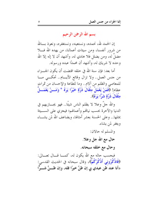 ‫٥‬                                      ‫ﺇﳕﺎ ﺍﳉﺰﺍﺀ ﻣﻦ ﺟﻨﺲ ﺍﻟﻌﻤﻞ‬

                   ‫ﺑﺴﻢ ﺍﷲ ﺍﻟﺮﲪﻦ ﺍﻟﺮﺣﻴﻢ‬
‫ﺇﻥ ﺍﳊﻤﺪ ﷲ، ﳓﻤﺪﻩ، ﻭﻧﺴﺘﻌﻴﻨﻪ، ﻭﻧﺴﺘﻐﻔﺮﻩ، ﻭﻧﻌﻮﺫ ﺑـﺎﷲ‬
‫ﻣﻦ ﺷﺮﻭﺭ ﺃﻧﻔﺴﻨﺎ، ﻭﻣﻦ ﺳﻴﺌﺎﺕ ﺃﻋﻤﺎﻟﻨﺎ، ﻣﻦ ﻳﻬﺪﻩ ﺍﷲ ﻓـﻼ‬
‫ﻣﻀﻞ ﻟﻪ، ﻭﻣﻦ ﻳﻀﻠﻞ ﻓﻼ ﻫﺎﺩﻱ ﻟﻪ، ﻭﺃﺷﻬﺪ ﺃﻥ ﻻ ﺇﻟﻪ ﺇﻻ ﺍﷲ‬
                                               ‫ﱠ‬
       ‫ﻭﺣﺪﻩ ﻻ ﺷﺮﻳﻚ ﻟﻪ، ﻭﺃﺷﻬﺪ ﺃﻥ ﳏﻤﺪًﺍ ﻋﺒﺪﻩ ﻭﺭﺳﻮﻟﻪ.‬
 ‫ﺃﻣﺎ ﺑﻌﺪ: ﻓﺈﻥ ﺳﻨﺔ ﺍﷲ ﰲ ﺧﻠﻘﻪ ﺍﻗﺘﻀﺖ ﺃﻥ ﻳﻜﻮﻥ ﺍﳉـﺰﺍﺀ‬
 ‫ﻣﻦ ﺟﻨﺲ ﺍﻟﻌﻤﻞ.. ﻭﻻ ﺗﺰﺍﻝ ﻭﻗﺎﺋﻊ ﺍﻷﻳـﺎﻡ.. ﲢﻜـﻲ ﻣـﺎ‬
‫ﻟﻠﻤﻌﺎﺻﻲ ﻭﺍﻟﻈﻠﻢ ﻣﻦ ﺁﻻﻡ.. ﻭﻣﺎ ﻟﻠﻄﺎﻋﺔ ﻭﺍﻹﺣﺴﺎﻥ ﻣﻦ ﲦﺮﺍﺕ‬
‫ٍِ‬
 ‫ﻋﻈﺎﻡ! ‪‬ﻓﻤﻦ َﻳﻌﻤﻞ ﻣﺜﻘﹶﺎﻝ ﺫ ﱠﺓ ﺧﻴﺮًﺍ َﻳﺮ ُ * ﻭﻣَـﻦ َﻳﻌﻤَـﻞ‬
 ‫ﹶ َ ْ ْ َ ﹾ ِ ﹾ ﹶ ﹶﺭ ٍ َ ْ َﻩ َ ْ ْ ﹾ‬
                                       ‫ﻣﺜﻘﹶﺎﻝ ﺫ ﱠﺓ ﺷ ‪‬ﺍ َﻳﺮ ُ‪.‬‬
                                         ‫ِ ﹾ ﹶ ﹶ ﺭ ٍ َﺮ َ ﻩ‬
‫ﻭﺍﷲ ﺟﻞ ﻭﻋﻼ ﻻ ﻳﻈﻠﻢ ﺍﻟﻨﺎﺱ ﺷﻴﺌﹰﺎ.. ﻓﻬﻮ ﳚـﺎﺯﻳﻬﻢ ﰲ‬
                                        ‫ﹼ‬
‫ﺍﻟﺪﻧﻴﺎ ﻭﺍﻵﺧﺮﺓ ﲝﺴﺐ ﻧﻴﺎﻬﺗﻢ ﻭﺃﻋﻤﺎﳍﻢ؛ ﻓﻴﺠﺰﻱ ﻋﻠﻰ ﺍﻟﺴـﻴﺌﺔ‬
‫ﲟﺜﻠﻬﺎ.. ﻭﻋﻠﻰ ﺍﳊﺴﻨﺔ ﺑﻌﺸﺮ ﺃﻣﺜﺎﳍﺎ، ﻭﻳﻀﺎﻋﻒ ﺍﷲ ﳌﻦ ﻳﺸـﺎﺀ‬
                                     ‫ﻭﻳﻐﻔﺮ ﳌﻦ ﻳﺸﺎﺀ.‬
                                       ‫ﻭﺍﳌﺴﻠﻢ ﻟﻪ ﺣﺎﻻﻥ:‬
                                  ‫ﺣﺎﻝ ﻣﻊ ﺍﷲ ﺟﻞ ﻭﻋﻼ.‬
                                ‫ﻭﺣﺎﻝ ﻣﻊ ﺧﻠﻘﻪ ﺳﺒﺤﺎﻧﻪ.‬
‫ﻓﺒﺤﺴﺐ ﺣﺎﻟﻪ ﻣﻊ ﺍﷲ ﻳﻜﻮﻥ ﻟﻪ، ﻛﻤـﺎ ﻗـﺎﻝ ﺗﻌـﺎﱃ:‬
‫‪‬ﻓﹶﺎﺫﻛ ُﻭﻧﹺﻲ ﹶﺃﺫﻛﺮﻛﻢ‪ ،‬ﻭﻗﺎﻝ ﺳﺒﺤﺎﻧﻪ ﰲ ﺍﳊﺪﻳﺚ ﺍﻟﻘﺪﺳﻲ:‬
                                 ‫ﹾﹸْﹸْ‬     ‫ﹾ ﹸﺮ‬
‫»ﺃﻧﺎ ﻋﻨﺪ ﻇﻦ ﻋﺒﺪﻱ ﰊ ﺇﻥ ﻇ ﱠ ﺧﲑًﺍ ﻓﻠﻪ، ﻭﺇﻥ ﻇـ ﱠ ﺷـ ‪‬ﺍ‬
 ‫ﻦ ﺮً‬                    ‫ﻦ‬
 