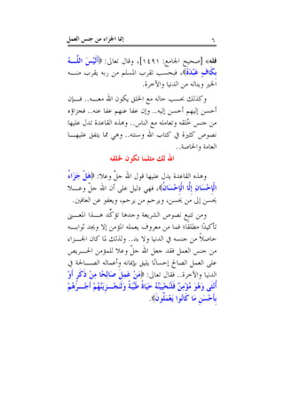 ‫ﺇﳕﺎ ﺍﳉﺰﺍﺀ ﻣﻦ ﺟﻨﺲ ﺍﻟﻌﻤﻞ‬                                      ‫٦‬

‫ﻓﻠﻪ« ]ﺻﺤﻴﺢ ﺍﳉﺎﻣﻊ: ١٩٤١[، ﻭﻗﺎﻝ ﺗﻌﺎﱃ: ‪‬ﹶﺃﹶﻟﻴﺲ ﺍﻟ ﱠـﻪ‬
‫ْ َ ﻠ ُ‬
‫ﹺﺑﻜﹶﺎﻑ ﻋﺒﺪ ُ‪ ،‬ﻓﺒﺤﺴﺐ ﺗﻘﺮﺏ ﺍﳌﺴﻠﻢ ﻣﻦ ﺭﺑﻪ ﻳﻘﺮﺏ ﻣﻨـﻪ‬
                                            ‫ٍ َ ْ َﻩ‬
                            ‫ﺍﳋﲑ ﻭﻳﻨﺎﻟﻪ ﻣﻦ ﺍﻟﺪﻧﻴﺎ ﻭﺍﻵﺧﺮﺓ.‬
‫ﻭﻛﺬﻟﻚ ﲝﺴﺐ ﺣﺎﻟﻪ ﻣﻊ ﺍﳋﻠﻖ ﻳﻜﻮﻥ ﺍﷲ ﻣﻌـﻪ.. ﻓـﺈﻥ‬
‫ﺃﺣﺴﻦ ﺇﻟﻴﻬﻢ ﺃﺣﺴﻦ ﺇﻟﻴﻪ.. ﻭﺇﻥ ﻋﻔﺎ ﻋﻨﻬﻢ ﻋﻔﺎ ﻋﻨﻪ.. ﻓﺠﺰﺍﺅﻩ‬
‫ﻣﻦ ﺟﻨﺲ ُﻠﻘﻪ ﻭﺗﻌﺎﻣﻠﻪ ﻣﻊ ﺍﻟﻨﺎﺱ.. ﻭﻫﺬﻩ ﺍﻟﻘﺎﻋﺪﺓ ﺗﺪﻝ ﻋﻠﻴﻬﺎ‬
                                             ‫ﺧ‬
‫ﻧﺼﻮﺹ ﻛﺜﲑﺓ ﰲ ﻛﺘﺎﺏ ﺍﷲ ﻭﺳﻨﺘﻪ.. ﻭﻫﻲ ﳑﺎ ﻳﺘﻔﻖ ﻋﻠﻴﻬـﺎ‬
                                         ‫ﺍﻟﻌﺎﻣﺔ ﻭﺍﳋﺎﺻﺔ..‬
               ‫ﺍﷲ ﻟﻚ ﻣﺜﻠﻤﺎ ﺗﻜﻮﻥ ﳋﻠﻘﻪ‬
‫ﻭﻫﺬﻩ ﺍﻟﻘﺎﻋﺪﺓ ﻳﺪﻝ ﻋﻠﻴﻬﺎ ﻗﻮﻝ ﺍﷲ ﺟﻞ ﻭﻋﻼ: ‪‬ﻫﻞ ﺟﺰَﺍﺀ‬
‫َﹾ َ ُ‬           ‫ﱠ‬
‫ﺍﹾﻟﺈﺣﺴَﺎﻥ ﹺﺇﱠﺎ ﺍﹾﻟﺈﺣﺴَﺎﻥ‪ ،‬ﻓﻬﻲ ﺩﻟﻴﻞ ﻋﻠﻰ ﺃﻥ ﺍﷲ ﺟﻞ ﻭﻋـﻼ‬
       ‫ﹼ‬                         ‫ﹺْ ِ ﻟ ﹺْ ﹸ‬
  ‫ﳛﺴﻦ ﺇﱃ ﻣﻦ ﳛﺴﻦ، ﻭﻳﺮﺣﻢ ﻣﻦ ﻳﺮﺣﻢ، ﻭﻳﻌﻔﻮ ﻋﻦ ﺍﻟﻌﺎﻓﲔ.‬
‫ﻭﻣﻦ ﺗﺘﺒﻊ ﻧﺼﻮﺹ ﺍﻟﺸﺮﻳﻌﺔ ﻭﺟﺪﻫﺎ ﺗﺆ ﱢﺪ ﻫـﺬﺍ ﺍﳌﻌـﲎ‬
                 ‫ﻛ‬
‫ﺗﺄﻛﻴﺪًﺍ ﻣﻄﻠﻘﹰﺎ؛ ﻓﻤﺎ ﻣﻦ ﻣﻌﺮﻭﻑ ﻳﻌﻤﻠﻪ ﺍﳌﺆﻣﻦ ﺇﻻ ﻭﳚﺪ ﺛﻮﺍﺑـﻪ‬
‫ﺣﺎﺻﻼ ﻣﻦ ﺟﻨﺴﻪ ﰲ ﺍﻟﺪﻧﻴﺎ ﻭﻻ ﺑﺪ.. ﻭﻟﺬﻟﻚ ﳌﺎ ﻛﺎﻥ ﺍﳉـﺰﺍﺀ‬      ‫ﹰ‬
‫ﻣﻦ ﺟﻨﺲ ﺍﻟﻌﻤﻞ ﻓﻘﺪ ﺟﻌﻞ ﺍﷲ ﺟﻞ ﻭﻋﻼ ﻟﻠﻤﺆﻣﻦ ﺍﳊـﺮﻳﺺ‬
                         ‫ﹼ‬
‫ﻋﻠﻰ ﺍﻟﻌﻤﻞ ﺍﻟﺼﺎﱀ ﺇﺣﺴﺎﻧًﺎ ﻳﻠﻴﻖ ﺑﺈﳝﺎﻧﻪ ﻭﺃﻋﻤﺎﻟﻪ ﺍﻟﺼـﺎﳊﺔ ﰲ‬
‫ﺍﻟﺪﻧﻴﺎ ﻭﺍﻵﺧﺮﺓ.. ﻓﻘﺎﻝ ﺗﻌﺎﱃ: ‪‬ﻣﻦ ﻋﻤﻞ ﺻَﺎِﻟﺤًﺎ ﻣﻦ ﺫﻛﺮ ﹶﺃﻭ‬
‫ِ ْ ﹶ ﹶﹴ ْ‬          ‫َ ْ َِ ﹶ‬
‫ﹸﺃْﻧﺜﹶﻰ ﻭ ُﻮ ﻣﺆﻣ ٌ ﻓﻠُﺤﻴﻴﱠ ُ ﺣﻴَﺎﺓ ﻃﱢﺒﺔ ﻭﹶﻟﻨﺠْـﺰَﻳﱠ ُﻢ ﹶﺃﺟْـﺮﻫﻢ‬
‫َُ ْ‬     ‫َﻫ َ ُ ْ ِﻦ ﹶ ﹶﻨ ْﹺَﻨﻪ َ ﹰ ﹶﻴَ ﹰ َ َ ﹺ ﻨﻬ ْ‬
                                 ‫ﹺﺑﺄﺣﺴﻦ ﻣَﺎ ﻛﹶﺎُﻮﺍ َﻳﻌﻤ ﹸﻮﻥ‪.‬‬
                                   ‫ﻧ ْ َﻠ ﹶ‬            ‫ﹶْ َﹺ‬
 