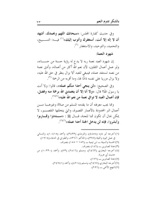 ‫٣٢‬                                                ‫ﺑﺎﻟﺸﻜﺮ ﺗﺪﻭﻡ ﺍﻟﻨﻌﻢ‬

‫ﻭﰲ ﺣﺪﻳﺚ ﻛﻔﺎﺭﺓ ﺍﺠﻤﻟﻠﺲ: »ﺳﺒﺤﺎﻧﻚ ﺍﻟﻠﻬﻢ ﻭﲝﻤﺪﻙ، ﺃﺷﻬﺪ‬
‫ﺃﻥ ﻻ ﺇﻟﻪ ﺇﻻ ﺃﻧﺖ، ﺃﺳﺘﻐﻔﺮﻙ ﻭﺃﺗﻮﺏ ﺇﻟﻴﻚ«)١( ﻓﻴـﻪ: ﺍﻟﺘﺴـﺒﻴﺢ،‬
                         ‫ﻭﺍﻟﺘﺤﻤﻴﺪ، ﻭﺍﻟﺘﻮﺣﻴﺪ، ﻭﺍﻻﺳﺘﻐﻔﺎﺭ )٢(.‬
                                                 ‫ﺷﻬﻮﺩ ﺍﻟﻨﻌﻤﺔ:‬
‫ﺇﻥ ﺷﻬﻮﺩ ﺍﻟﻌﺒﺪ ﻧﻌﻤﺔ ﺭﺑﻪ ﻻ ﻳﺪﻉ ﻟﻪ ﺭﺅﻳﺔ ﺣﺴﻨﺔ ﻣﻦ ﺣﺴـﺎﻧﻪ،‬
‫ﻭﻟﻮ ﻋﻤﻞ ﺃﻋﻤﺎﻝ ﺍﻟﺜﻘﻠﲔ، ﻷﻥ ﻧﻌﻢ ﺍﷲ ﺃﻛﺜﺮ ﻣﻦ ﺃﻋﻤﺎﻟﻪ، ﻭﺃﺩﱏ ﻧﻌﻤﺔ‬
‫ﻣﻦ ﻧﻌﻤﻪ ﺗﺴﺘﻨﻔﺪ ﻋﻤﻠﻪ، ﻓﻴﻨﺒﻐﻲ ﻟﻠﻌﺒﺪ ﺃﻻ ﻳﺰﺍﻝ ﻳﻨﻈﺮ ﰲ ﺣﻖ ﺍﷲ ﻋﻠﻴﻪ،‬
       ‫ﻭﻻ ﻳﺰﺍﻝ ﻣﺰﺭﻳﺎ ﻋﻠﻰ ﻧﻔﺴﻪ ﺫﺍ ﱠﺎ ﳍﺎ، ﻭﻣﺎ ﺃﻗﺮﺑﻪ ﻣﻦ ﺍﻟﺮﲪﺔ )٣(.‬
                                    ‫ﻣ‬
‫ﻭﰲ ﺍﻟﺼﺤﻴﺢ: »ﻟﻦ ﻳﻨﺠﻲ ﺃﺣﺪﺍ ﻣﻨﻜﻢ ﻋﻤﻠﻪ«، ﻗﺎﻟﻮﺍ: ﻭﻻ ﺃﻧﺖ‬
‫ﻳﺎ ﺭﺳﻮﻝ ﺍﷲ؟ ﻗﺎﻝ: »ﻭﻻ ﺃﻧﺎ ﺇﻻ ﺃﻥ ﻳﺘﻐﻤﺪﱐ ﺍﷲ ﺑﺮﲪﺔ ﻣﻨﻪ ﻭﻓﻀﻞ،‬
         ‫ﻓﺈﻥ ﺃﻋﻤﺎﻝ ﺍﻟﻌﺒﺪ ﻻ ﺗﻮﺍﰲ ﻧﻌﻤﺔ ﻣﻦ ﻧﻌﻢ ﺍﷲ ﻋﻠﻴﻪ«)٤()٥(.‬
‫ﻭﳑﺎ ﳚﺐ ﻣﻌﺮﻓﺘﻪ ﺃﻥ ﻣﺎ ﻳﻘﺪﻣﻪ ﺍﳌﺴﻠﻢ ﻣﻦ ﺻﻼﺓ ﻭﻏﲑﻫـﺎ ﻣـﻦ‬
‫ﺃﻋﻤﺎﻝ ﺍﻟﱪ ﺍﶈﺪﻭﺩﺓ ﺑﺎﻷﻋﻤﺎﺭ ﺍﻟﻘﺼﲑﺓ، ﻭﺍﻟﱵ ﻳﺘﺨﻠﻠﻬﺎ ﺍﻟﺘﻘﺼـﲑ، ﻻ‬
‫ﳝﻜﻦ ﲝﺎﻝ ﺃﻥ ﺗﻜﻮﻥ ﲦﻨﺎ ﻟﻠﺠﻨﺔ، ﻗـﺎﻝ ‪» : ‬ﺳـﺪﺩﻭﺍ ﻭﻗـﺎﺭﺑﻮﺍ‬
              ‫ﻭﺃﺑﺸﺮﻭﺍ، ﻓﺈﻧﻪ ﻟﻦ ﻳﺪﺧﻞ ﺍﳉﻨﺔ ﺃﺣﺪﺍ ﻋﻤﻠﻪ«)٦()٧(.‬

‫)١( ﺃﺧﺮﺟﻪ ﺃﺑﻮ ﺩﺍﻭﺩ )٨٥٨٤(، ﻭﺍﻟﺘﺮﻣﺬﻱ )٣٣٤٣(، ﻭﺃﲪﺪ )٥١٤٠١(، ﻭﺍﻟﻨﺴﺎﺋﻲ‬
  ‫ﰲ ﻋﻤﻞ ﺍﻟﻴﻮﻡ ﻭﺍﻟﻠﻴﻠﺔ )٧٩٣(، ﻭﺍﳊﺎﻛﻢ ١/٦٣٥، ﻭﺍﻟﻄﱪﺍﱐ ﰲ ﺍﻟﺪﻋﺎﺀ )٤١٩١(.‬
                   ‫)٢( ﺍﳊﺴﻨﺔ ﻭﺍﻟﺴﻴﺌﺔ ـ ﺍﺑﻦ ﺗﻴﻤﻴﺔ ـ )٢٥١ – ٥٥١( ﺑﺘﺼﺮﻑ.‬
                                    ‫)٣( ﻋﺪﺓ ﺍﻟﺼﺎﺑﺮﻳﻦ ـ )٦٨١( ﺑﺘﺼﺮﻑ.‬
‫)٤( ﺃﺧﺮﺟﻪ ﺍﻟﺒﺨﺎﺭﻱ )٣٦٤٦(، ﻭﻣﺴﻠﻢ )٦١٨٢( )٣٧(، ﻭﺃﲪﺪ )٠٣٣٠١( ﻣﻦ‬
                                                  ‫ﺣﺪﻳﺚ ﺃﰊ ﻫﺮﻳﺮﺓ.‬
                                           ‫)٥( ﻋﺪﺓ ﺍﻟﺼﺎﺑﺮﻳﻦ ـ )٦٧١(.‬
             ‫)٦( ﺃﺧﺮﺟﻪ ﺍﻟﺒﺨﺎﺭﻱ )٧٦٤٦(، ﻭﻣﺴﻠﻢ )٨١٢٨(، ﻭﺃﲪﺪ )١٤٩٤٢(.‬
                                            ‫)٧( ﺍﻟﻨﻬﺞ ﺍﻷﲰﻰ ـ )٦٩٢(.‬
 