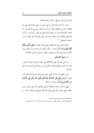 ‫٩٢‬                                               ‫ﺑﺎﻟﺸﻜﺮ ﺗﺪﻭﻡ ﺍﻟﻨﻌﻢ‬

                       ‫ﺍﻟﺪﻋﻮﺓ ﺇﱃ ﺍﷲ، ﻭﺗﺒﻠﻴﻎ ﺭﺳﺎﻟﺘﻪ، ﻭﺗﻌﻠﻴﻢ ﺍﻷﻣﺔ.‬
‫ﺛﺎﻧﻴﺎ: ﻭﺃﻣﺎ ﺍﻻﺳﺘﻌﺎﻧﺔ ﻬﺑﺎ ـ ﺃﻱ: ﺍﻟﻨﻌﻢ ـ ﻋﻠﻰ ﻃﺎﻋﺔ ﺍﷲ، ﻓﻬﻮ ﻣﺎ‬
‫ﻳﻘﺘﻀﻴﻪ ﺍﻟﺸﺮﻉ ﻭﺍﻟﻌﻘﻞ، ﻓﺈﻥ ﻣﻦ ﺃﺣﺴﻦ ﺇﻟﻴﻚ ﺑﺸـﻲﺀ ﻻ ﳚـﻮﺯ ﺃﻥ‬
‫ﺗﻘﺎﺑﻠﻪ ﺑﺎﻹﺳﺎﺀﺓ ﺇﻟﻴﻪ، ﻭﻣﻦ ﻓﻌﻞ ﺫﻟﻚ ﻓﻬﻮ ﰲ ﻧﻈـﺮ ﺍﻟﻨـﺎﺱ ﻧـﺎﻛﺮ‬
‫ﻟﻠﺠﻤﻴﻞ، ﻓﻜﻴﻒ ﺇﺫﺍ ﺍﺳﺘﻌﺎﻥ ﺑﺈﺣﺴﺎﻧﻪ ﻋﻠﻰ ﺍﻹﺳﺎﺀﺓ ﺇﻟﻴﻪ، ﻓﻬﻮ ﺃﺷـﺪ‬
                                          ‫ﺟﺤﻮﺩﺍ ﻟﻠﺠﻤﻴﻞ )١(.‬
‫ﻭﻟﻌﻠﻨﺎ ﻧﻘﻒ ﻣﻊ ﺁﻳﺔ ﻋﻈﻴﻤﺔ ﻭﻫﻲ ﻗﻮﻟﻪ ﺗﻌﺎﱃ: ‪‬ﻭﻓِﻲ ﹶﺃْﻧﻔﺴِـﻜﻢ‬
‫َ ﹸ ﹸْ‬
‫ﹶﺃﻓﻠﹶﺎ ُﺗﺒﺼ ُﻭﻥ‪] ‬ﺍﻟﺬﺍﺭﻳﺎﺕ: ١٢[، ﻭﻟﻨﻨﻈﺮ ﺇﱃ ﻋﺎﱂ ﻫـﺬﺍ ﺍﻹﻧﺴـﺎﻥ‬
                                              ‫ﹶ ْ ِﺮ ﹶ‬
   ‫ﺍﳌﻜﺮﻡ، ﻭﻣﺎ ﻭﻫﺒﻪ ﺍﷲ ﻣﻦ ﺍﻟﻨﻌﻢ، ﻭﻛﻴﻒ ﻧﺴﺘﻌﲔ ﻬﺑﺎ ﻋﻠﻰ ﻃﺎﻋﺘﻪ؟‬
                                            ‫١- ﻧﻌﻤﺔ ﺍﻹﺳﻼﻡ:‬
‫ﺇﻥ ﺃﺟﻞ ﻧﻌﻢ ﺍﷲ ﻋﻠﻰ ﺍﻹﻃﻼﻕ ﻫﻲ ﻧﻌﻤﺔ ﺍﻟﺪﺧﻮﻝ ﰲ ﻫﺬﺍ ﺍﻟﺪﻳﻦ،‬
‫ﻫﺬﻩ ﺃﻡ ﺍﻟﻨﻌﻢ، ﻭﺑﻐﲑﻫﺎ ﻓﺈﻧﻪ ﻻ ﻓﻼﺡ ﻭﻻ ﺳـﻌﺎﺩﺓ ﰲ ﺍﻟـﺪﻧﻴﺎ ﻭﻻ ﰲ‬
                                                 ‫ﺍﻵﺧﺮﺓ.‬
‫ﻭﻣﻦ ﺍﳌﻌﻠﻮﻡ ﺃﻥ ﺍﷲ ﻻ ﻳﻘﺒﻞ ﻋﻤﻞ ﻋﺎﻣﻞ ﺇﻻ ﺑﺸﺮﻁ ﺍﻹﺳﻼﻡ، ﻗﺎﻝ‬
‫ﺗﻌﺎﱃ: ‪‬ﻭﻣﻦ َﻳﺒﺘﻎ ﻏﻴﺮ ﺍﹾﻟﺈﺳﻠﹶﺎﻡ ﺩِﻳﻨًﺎ ﻓﻠﻦ ُﻘﺒﻞ ﻣﻨ ُ ﻭ ُﻮ ﻓِﻲ ﺍﹾﻟﺂﺧﺮﺓ‬
‫َ ِ َِ‬      ‫ﹶ ﹶ ْ ﻳ ﹾ َ ﹶ ِ ْﻪ َ ﻫ َ‬    ‫َ َ ْ َْ ﹺ ﹶ ْ َ ﹺ ْ ﹺ‬
                                     ‫ﻣﻦ ﺍﹾﻟﺨَﺎﺳﺮﹺﻳﻦ‪] ‬ﺁﻝ ﻋﻤﺮﺍﻥ: ٥٨[.‬
                                                         ‫ِ َ‬      ‫َِ‬
‫ﻓﻬﻞ ﺗﺬﻛﺮﺕ ﻫﺬﻩ ﺍﻟﻨﻌﻤﺔ؟! ﻭﻛﻴﻒ ﻓﻀﻠﻚ ﺍﷲ ﻋﻠﻰ ﻛﺜﲑ ﻣـﻦ‬
‫ﺧﻠﻘﻪ، ﻓﻬﻞ ﲪﺪﺕ ﺍﷲ ﻋﻠﻰ ﻧﻌﻤﺔ ﺍﻹﺳﻼﻡ ﻭﺍﻟﱵ ﻬﺑﺎ ﺳﻴﻜﺘﺐ ﻟﻚ ـ‬


     ‫)١( ﺍﻟﻨﻬﺞ ﺍﻷﲰﻰ ـ ﺍﺠﻤﻟﻠﺪ ﺍﻷﻭﻝ ـ ﳏﻤﺪ ﺍﻟﻨﺠﺪﻱ ـ )٧٩٢ – ٤٠٣( ﺑﺘﺼﺮﻑ.‬
 