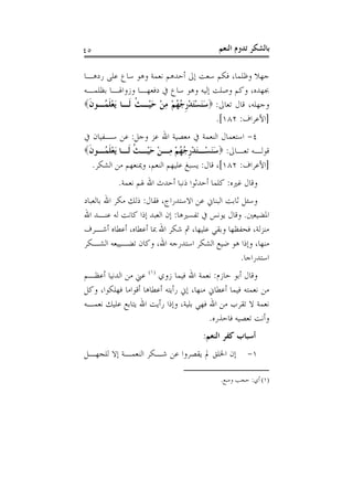 ‫٥٤‬                                         ‫ﺑﺎﻟﺸﻜﺮ ﺗﺪﻭﻡ ﺍﻟﻨﻌﻢ‬

‫ﺟﻬﻼ ﻭﻇﻠﻤﺎ، ﻓﻜﻢ ﺳﻌﺖ ﺇﱃ ﺃﺣﺪﻫﻢ ﻧﻌﻤﺔ ﻭﻫﻮ ﺳﺎﻉ ﻋﻠﻰ ﺭﺩﻫـﺎ‬
‫ﲜﻬﺪﻩ، ﻭﻛﻢ ﻭﺻﻠﺖ ﺇﻟﻴﻪ ﻭﻫﻮ ﺳﺎﻉ ﰲ ﺩﻓﻌﻬـﺎ ﻭﺯﻭﺍﳍـﺎ ﺑﻈﻠﻤـﻪ‬
‫ﻭﺟﻬﻠﻪ، ﻗﺎﻝ ﺗﻌﺎﱃ: ‪‬ﺳﻨﺴﺘﺪﺭ ُ ُﻢ ﻣﻦ ﺣﻴْـﺚ ﹶـﺎ َﻳﻌﻠ ُـﻮﻥ‪‬‬
 ‫ََ َْ ْ ﹺﺟﻬ ْ ِ ْ َ ﹸ ﻟ ْ ﹶﻤ ﹶ‬
                                     ‫]ﺍﻷﻋﺮﺍﻑ: ٢٨١[.‬
‫٤- ﺍﺳﺘﻌﻤﺎﻝ ﺍﻟﻨﻌﻤﺔ ﰲ ﻣﻌﺼﻴﺔ ﺍﷲ ﻋﺰ ﻭﺟﻞ: ﻋﻦ ﺳـﻔﻴﺎﻥ ﰲ‬
‫ﻗﻮﻟـﻪ ﺗﻌـﺎﱃ: ‪‬ﺳﻨﺴـﺘﺪﺭ ُ ُﻢ ﻣـﻦ ﺣﻴـﺚ ﹶﻟـﺎ َﻳﻌﻠﻤـﻮﻥ‪‬‬
 ‫ََ ْ َ ْ ﹺﺟﻬ ْ ِ ْ َ ْ ﹸ ـ ْ ﹶ ُـ ﹶ‬           ‫ـ ـ‬
  ‫]ﺍﻷﻋﺮﺍﻑ: ٢٨١[، ﻗﺎﻝ: ﻳﺴﺒﻎ ﻋﻠﻴﻬﻢ ﺍﻟﻨﻌﻢ، ﻭﳝﻨﻌﻬﻢ ﻣﻦ ﺍﻟﺸﻜﺮ.‬
           ‫ﻭﻗﺎﻝ ﻏﲑﻩ: ﻛﻠﻤﺎ ﺃﺣﺪﺛﻮﺍ ﺫﻧﺒﺎ ﺃﺣﺪﺙ ﺍﷲ ﳍﻢ ﻧﻌﻤﺔ.‬
‫ﻭﺳﺌﻞ ﺛﺎﺑﺖ ﺍﻟﺒﻨﺎﱐ ﻋﻦ ﺍﻻﺳﺘﺪﺭﺍﺝ، ﻓﻘﺎﻝ: ﺫﻟﻚ ﻣﻜﺮ ﺍﷲ ﺑﺎﻟﻌﺒﺎﺩ‬
‫ﺍﳌﻀﻴﻌﲔ. ﻭﻗﺎﻝ ﻳﻮﻧﺲ ﰲ ﺗﻔﺴﲑﻫﺎ: ﺇﻥ ﺍﻟﻌﺒﺪ ﺇﺫﺍ ﻛﺎﻧﺖ ﻟﻪ ﻋﻨـﺪ ﺍﷲ‬
‫ﻣﻨﺰﻟﺔ، ﻓﺤﻔﻈﻬﺎ ﻭﺑﻘﻲ ﻋﻠﻴﻬﺎ، ﰒ ﺷﻜﺮ ﺍﷲ ﲟﺎ ﺃﻋﻄﺎﻩ، ﺃﻋﻄﺎﻩ ﺃﺷـﺮﻑ‬
‫ﻣﻨﻬﺎ، ﻭﺇﺫﺍ ﻫﻮ ﺿﻴﻊ ﺍﻟﺸﻜﺮ ﺍﺳﺘﺪﺭﺟﻪ ﺍﷲ، ﻭﻛﺎﻥ ﺗﻀـﻴﻴﻌﻪ ﺍﻟﺸـﻜﺮ‬
                                                  ‫ﺍﺳﺘﺪﺭﺍﺟﺎ.‬
‫ﻭﻗﺎﻝ ﺃﺑﻮ ﺣﺎﺯﻡ: ﻧﻌﻤﺔ ﺍﷲ ﻓﻴﻤﺎ ﺯﻭﻱ )١( ﻋﲏ ﻣﻦ ﺍﻟﺪﻧﻴﺎ ﺃﻋﻈـﻢ‬
‫ﻣﻦ ﻧﻌﻤﺘﻪ ﻓﻴﻤﺎ ﺃﻋﻄﺎﱐ ﻣﻨﻬﺎ، ﺇﱐ ﺭﺃﻳﺘﻪ ﺃﻋﻄﺎﻫﺎ ﺃﻗﻮﺍﻣﺎ ﻓﻬﻠﻜﻮﺍ، ﻭﻛﻞ‬
‫ﻧﻌﻤﺔ ﻻ ﺗﻘﺮﺏ ﻣﻦ ﺍﷲ ﻓﻬﻲ ﺑﻠﻴﺔ، ﻭﺇﺫﺍ ﺭﺃﻳﺖ ﺍﷲ ﻳﺘﺎﺑﻊ ﻋﻠﻴﻚ ﻧﻌﻤـﻪ‬
                                         ‫ﻭﺃﻧﺖ ﺗﻌﺼﻴﻪ ﻓﺎﺣﺬﺭﻩ.‬
                                      ‫ﺃﺳﺒﺎﺏ ﻛﻔﺮ ﺍﻟﻨﻌﻢ:‬
‫ﺇﻥ ﺍﳋﻠﻖ ﱂ ﻳﻘﺼﺮﻭﺍ ﻋﻦ ﺷـﻜﺮ ﺍﻟﻨﻌﻤـﺔ ﺇﻻ ﻟﻠﺠﻬـﻞ‬           ‫١-‬

                                            ‫)١( ﺃﻱ: ﺣﺠﺐ ﻭﻣﻨﻊ.‬
 