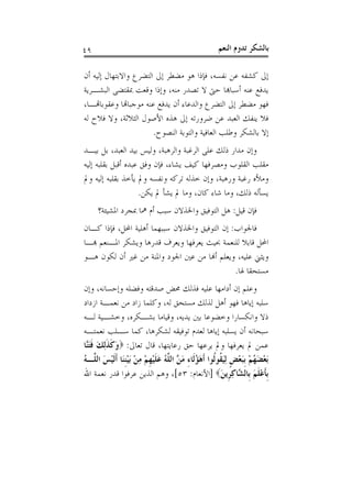 ‫٩٤‬                                                  ‫ﺑﺎﻟﺸﻜﺮ ﺗﺪﻭﻡ ﺍﻟﻨﻌﻢ‬

‫ﺇﱃ ﻛﺸﻔﻪ ﻋﻦ ﻧﻔﺴﻪ، ﻓﺈﺫﺍ ﻫﻮ ﻣﻀﻄﺮ ﺇﱃ ﺍﻟﺘﻀﺮﻉ ﻭﺍﻻﺑﺘﻬﺎﻝ ﺇﻟﻴﻪ ﺃﻥ‬
‫ﻳﺪﻓﻊ ﻋﻨﻪ ﺃﺳﺒﺎﻬﺑﺎ ﺣﱴ ﻻ ﺗﺼﺪﺭ ﻣﻨﻪ، ﻭﺇﺫﺍ ﻭﻗﻌﺖ ﲟﻘﺘﻀﻰ ﺍﻟﺒﺸـﺮﻳﺔ‬
‫ﻓﻬﻮ ﻣﻀﻄﺮ ﺇﱃ ﺍﻟﺘﻀﺮﻉ ﻭﺍﻟﺪﻋﺎﺀ ﺃﻥ ﻳﺪﻓﻊ ﻋﻨﻪ ﻣﻮﺟﺒﺎﻬﺗﺎ ﻭﻋﻘﻮﺑﺎﻬﺗـﺎ،‬
‫ﻓﻼ ﻳﻨﻔﻚ ﺍﻟﻌﺒﺪ ﻋﻦ ﺿﺮﻭﺭﺗﻪ ﺇﱃ ﻫﺬﻩ ﺍﻷﺻﻮﻝ ﺍﻟﺜﻼﺛﺔ، ﻭﻻ ﻓﻼﺡ ﻟﻪ‬
                        ‫ﺇﻻ ﺑﺎﻟﺸﻜﺮ ﻭﻃﻠﺐ ﺍﻟﻌﺎﻓﻴﺔ ﻭﺍﻟﺘﻮﺑﺔ ﺍﻟﻨﺼﻮﺡ.‬
‫ﻭﺇﻥ ﻣﺪﺍﺭ ﺫﻟﻚ ﻋﻠﻰ ﺍﻟﺮﻏﺒﺔ ﻭﺍﻟﺮﻫﺒﺔ، ﻭﻟﻴﺲ ﺑﻴﺪ ﺍﻟﻌﺒﺪ، ﺑﻞ ﺑﻴـﺪ‬
‫ﻣﻘﻠﺐ ﺍﻟﻘﻠﻮﺏ ﻭﻣﺼﺮﻓﻬﺎ ﻛﻴﻒ ﻳﺸﺎﺀ، ﻓﺈﻥ ﻭﻓﻖ ﻋﺒﺪﻩ ﺃﻗﺒﻞ ﺑﻘﻠﺒﻪ ﺇﻟﻴﻪ‬
‫ﻭﻣﻸﻩ ﺭﻏﺒﺔ ﻭﺭﻫﺒﺔ، ﻭﺇﻥ ﺧﺬﻟﻪ ﺗﺮﻛﻪ ﻭﻧﻔﺴﻪ ﻭﱂ ﻳﺄﺧﺬ ﺑﻘﻠﺒﻪ ﺇﻟﻴﻪ ﻭﱂ‬
                    ‫ﻳﺴﺄﻟﻪ ﺫﻟﻚ، ﻭﻣﺎ ﺷﺎﺀ ﻛﺎﻥ، ﻭﻣﺎ ﱂ ﻳﺸﺄ ﱂ ﻳﻜﻦ.‬
     ‫ﻓﺈﻥ ﻗﻴﻞ: ﻫﻞ ﺍﻟﺘﻮﻓﻴﻖ ﻭﺍﳋﺬﻻﻥ ﺳﺒﺐ ﺃﻡ ﳘﺎ ﲟﺠﺮﺩ ﺍﳌﺸﻴﺌﺔ؟‬
‫ﻓﺎﳉﻮﺍﺏ: ﺇﻥ ﺍﻟﺘﻮﻓﻴﻖ ﻭﺍﳋﺬﻻﻥ ﺳﺒﺒﻬﻤﺎ ﺃﻫﻠﻴﺔ ﺍﶈﻞ، ﻓﺈﺫﺍ ﻛـﺎﻥ‬
‫ﺍﶈﻞ ﻗﺎﺑﻼ ﻟﻠﻨﻌﻤﺔ ﲝﻴﺚ ﻳﻌﺮﻓﻬﺎ ﻭﻳﻌﺮﻑ ﻗﺪﺭﻫﺎ ﻭﻳﺸﻜﺮ ﺍﳌـﻨﻌﻢ ﻬﺑـﺎ‬
‫ﻭﻳﺜﲏ ﻋﻠﻴﻪ، ﻭﻳﻌﻠﻢ ﺃﻬﻧﺎ ﻣﻦ ﻋﲔ ﺍﳉﻮﺩ ﻭﺍﳌﻨﺔ ﻣﻦ ﻏﲑ ﺃﻥ ﻟﻜﻮﻥ ﻫـﻮ‬
                                               ‫ﻣﺴﺘﺤﻘﺎ ﳍﺎ.‬
‫ﻭﻋﻠﻢ ﺇﻥ ﺃﺩﺍﻣﻬﺎ ﻋﻠﻴﻪ ﻓﺬﻟﻚ ﳏﺾ ﺻﺪﻗﺘﻪ ﻭﻓﻀﻠﻪ ﻭﺇﺣﺴﺎﻧﻪ، ﻭﺇﻥ‬
‫ﺳﻠﺒﻪ ﺇﻳﺎﻫﺎ ﻓﻬﻮ ﺃﻫﻞ ﻟﺬﻟﻚ ﻣﺴﺘﺤﻖ ﻟﻪ، ﻭﻛﻠﻤﺎ ﺯﺍﺩ ﻣﻦ ﻧﻌﻤـﺔ ﺍﺯﺩﺍﺩ‬
‫ﺫﻻ ﻭﺍﻧﻜﺴﺎﺭﺍ ﻭﺧﻀﻮﻋﺎ ﺑﲔ ﻳﺪﻳﻪ، ﻭﻗﻴﺎﻣﺎ ﺑﺸـﻜﺮﻩ، ﻭﺧﺸـﻴﺔ ﻟـﻪ‬
‫ﺳﺒﺤﺎﻧﻪ ﺃﻥ ﻳﺴﻠﺒﻪ ﺇﻳﺎﻫﺎ ﻟﻌﺪﻡ ﺗﻮﻓﻴﻘﻪ ﻟﺸﻜﺮﻫﺎ، ﻛﻤﺎ ﺳـﻠﺐ ﻧﻌﻤﺘـﻪ‬
‫ﻋﻤﻦ ﱂ ﻳﻌﺮﻓﻬﺎ ﻭﱂ ﻳﺮﻋﻬﺎ ﺣﻖ ﺭﻋﺎﻳﺘﻬﺎ، ﻗﺎﻝ ﺗﻌﺎﱃ: ‪‬ﻭﻛﺬِﻟﻚ ﻓﺘﱠﺎ‬
 ‫َ ﹶ ﹶ َ ﹶ َﻨ‬
‫َﺑﻌﻀﻬﻢ ﹺﺑﺒﻌﺾ ِﻟﻴ ﹸﻮﹸﻮﺍ ﹶﺃﻫﺆﻟﹶﺎﺀ ﻣ ﱠ ﺍﻟ ﱠﻪ ﻋﻠﻴﻬﻢ ﻣﻦ َﺑﻴﻨﻨَﺎ ﹶﺃﹶﻟﻴﺲ ﺍﻟ ﱠـﻪ‬
‫ْ َ ُ ْ َ ْ ﹴ َﻘ ﻟ َ ُ ِ َﻦ ﻠ ُ َ ﹶ ْ ﹺ ْ ِ ْ ْ ﹺ ْ َ ﻠ ُ‬
‫ﹺﺑﺄﻋﻠﻢ ﺑﹺﺎﻟ ﱠﺎﻛﺮﹺﻳﻦ‪] ‬ﺍﻷﻧﻌﺎﻡ: ٣٥[، ﻭﻫﻢ ﺍﻟﺬﻳﻦ ﻋﺮﻓﻮﺍ ﻗﺪﺭ ﻧﻌﻤﺔ ﺍﷲ‬
                                                       ‫ﹶ ْﹶ َ ﺸ ِ َ‬
 