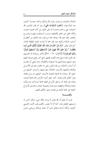 ‫١٥‬                                                 ‫ﺑﺎﻟﺸﻜﺮ ﺗﺪﻭﻡ ﺍﻟﻨﻌﻢ‬

‫ﺍﻻﺑﺘﻼﺀ ﺑﺎﻟﻨﻌﻤﺎﺀ، ﻭﺍﺳﺘﺒﺪﻝ ﲝﻤﺪ ﺍﷲ ﻭﺷﻜﺮﻩ ﻭﺍﻟﺜﻨﺎﺀ ﻋﻠﻴﻪ ﺇﺫﺍ ﻛﺸﻒ‬
‫ﻋﻨﻪ ﺍﻟﺒﻼﺀ ﻗﻮﻟﻪ: ‪‬ﺫﻫﺐ ﺍﻟ ﱠﱢﺌﹶﺎﺕ ﻋﱢﻲ‪ ،‬ﻭﻟﻮ ﺃﻧﻪ ﻗﺎﻝ: )ﺃﺫﻫﺐ ﺍﷲ‬
                                 ‫ﹶ َ َ ﺴ ﻴ ُ َﻨ‬
‫ﺍﻟﺴﻴﺌﺎﺕ ﻋﲏ ﺑﺮﲪﺘﻪ ﻭﻣﻨﻪ( ﳌﺎ ﺫﻡ ﻋﻠﻰ ﺫﻟﻚ، ﺑﻞ ﻛﺎﻥ ﳏﻤﻮﺩﺍ ﻋﻠﻴـﻪ‬
‫ﻭﻟﻜﻨﻪ ﻏﻔﻞ ﻋﻦ ﺍﳌﻨﻌﻢ ﺑﻜﺸﻔﻬﺎ، ﻭﻧﺴﺐ ﺍﻟـﺬﻫﺎﺏ ﺇﻟﻴﻬـﺎ ﻭﻓـﺮﺡ‬
‫ﻭﺍﻓﺘﺨﺮ، ﻓﺈﺫﺍ ﻋﻠﻢ ﺍﷲ ﺳﺒﺤﺎﻧﻪ ﻫﺬﺍ ﻣﻦ ﻗﻠﺐ ﻋﺒﺪ ﻓﺬﻟﻚ ﻣﻦ ﺃﻋﻈـﻢ‬
‫ﺃﺳﺒﺎﺏ ﺧﺬﻻﻧﻪ ﻭﲣﻠﻴﻪ ﻋﻨﻪ، ﻓﺈﻥ ﳏﻠﻪ ﻻ ﺗﻨﺎﺳﺒﻪ ﺍﻟﻨﻌﻤﺔ ﺍﳌﻄﻠﻘﺔ ﺍﻟﺘﺎﻣﺔ،‬
‫ﻛﻤﺎ ﻗﺎﻝ ﺗﻌﺎﱃ: ‪‬ﹺﺇ ﱠ ﺷ ﱠ ﺍﻟ ﱠﻭَﺍ ﱢ ﻋﻨﺪ ﺍﻟ ﱠﻪ ﺍﻟ ﱡ ﱡ ﺍﹾﻟﺒﻜﻢ ﺍﱠﺬِﻳﻦ ﻟﹶـﺎ‬
        ‫ﻥ َﺮ ﺪ ﺏ ِ ْ َ ﻠ ِ ﺼﻢ ُ ﹾ ُ ﻟ َ‬
‫َﻳﻌﻘ ﹸﻮﻥ * ﻭﹶﻟﻮ ﻋﻠﻢ ﺍﻟ ﱠﻪ ﻓِﻴﻬﻢ ﺧﻴﺮًﺍ ﹶﻟﺄﺳﻤﻌﻬﻢ ﻭﹶﻟﻮ ﹶﺃﺳﻤﻌﻬُﻢ ﹶﻟﺘﻮﱠﻮْﺍ‬
   ‫ْ ِﻠ ﹶ َ ْ َ ِ َ ﻠ ُ ﹺ ْ َ ْ ﹶ ْ َ َ ُ ْ َ ْ ْ َ َ ْ َ َ ﻟ‬
‫ﻭﻫﻢ ﻣﻌﺮ ُﻮﻥ‪] ‬ﺍﻷﻧﻔﺎﻝ: ٢٢ - ٣٢[، ﻓﺄﺧﱪ ﺳﺒﺤﺎﻧﻪ ﺃﻥ ﳏﻠـﻬﻢ‬     ‫َ ُ ْ ُ ْ ﹺﺿ ﹶ‬
‫ﻏﲑ ﻗﺎﺑﻞ ﻟﻨﻌﻤﻪ ﻭﻣﻊ ﻋﺪﻡ ﺍﻟﻘﺒﻮﻝ ﻓﻔﻴﻬﻢ ﻣﺎﻧﻊ ﺁﺧﺮ ﳝﻨﻊ ﻭﺻﻮﳍﺎ ﺇﻟﻴﻬﻢ‬
‫ﻭﻫﻮ ﺗﻮﻟﻴﻬﻢ ﻭﺇﻋﺮﺍﺿﻬﻢ ﺇﺫﺍ ﻋﺮﻓﻮﻫﺎ ﻭﲢﻘﻘﻮﻫﺎ. ﻭﳑﺎ ﻳﻨﺒﻐﻲ ﺃﻥ ﻳﻌﻠـﻢ‬
‫ﺃﻥ ﺃﺳﺒﺎﺏ ﺍﳋﺬﻻﻥ ﻣﻦ ﺑﻘﺎﺀ ﺍﻟﻨﻔﺲ ﻋﻠﻰ ﻣﺎ ﺧﻠﻘﺖ ﻋﻠﻴﻪ ﰲ ﺍﻷﺻـﻞ‬
‫ﻭﺇﳘﺎﳍﺎ ﻭﲣﻠﻴﺘﻬﺎ، ﻓﺄﺳﺒﺎﺏ ﺍﳋﺬﻻﻥ ﻣﻨﻬﺎ ﻭﻓﻴﻬﺎ، ﻭﺃﺳﺒﺎﺏ ﺍﻟﺘﻮﻓﻴﻖ ﻣﻦ‬
‫ﺟﻌﻞ ﺍﷲ ﺳﺒﺤﺎﻧﻪ ﳍﺎ ﻗﺎﺑﻠﻴﺔ ﻟﻠﻨﻌﻤﺔ، ﻓﺄﺳﺒﺎﺏ ﺍﻟﺘﻮﻓﻴﻖ ﻣﻨﻪ ﻭﻣﻦ ﻓﻀﻠﻪ‬
‫ﻭﻫﻮ ﺍﳋﺎﻟﻖ ﳍﺬﻩ ﻭﻫﺬﻩ، ﻛﻤﺎ ﺧﻠﻖ ﺃﺟﺰﺍﺀ ﺍﻷﺭﺽ ﻫﺬﻩ ﻗﺎﺑﻠﺔ ﻟﻠﻨﺒﺎﺕ‬
‫ﻭﻫﺬﻩ ﻏﲑ ﻗﺎﺑﻠﺔ ﻟﻪ، ﻭﺧﻠﻖ ﺍﻷﺭﻭﺍﺡ ﺍﻟﻄﻴﺒﺔ ﻗﺎﺑﻠﺔ ﻟـﺬﻛﺮﻩ ﻭﺷـﻜﺮﻩ‬
‫ﻭﳏﺒﺘﻪ ﻭﺇﺟﻼﻟﻪ ﻭﺗﻌﻈﻴﻤﻪ ﻭﺗﻮﺣﻴﺪﻩ ﻭﻧﺼﻴﺤﺔ ﻋﺒﺎﺩﻩ، ﻭﺧﻠـﻖ ﺍﻷﺭﻭﺍﺡ‬
                ‫ﺍﳋﺒﻴﺜﺔ ﻏﲑ ﻗﺎﺑﻠﺔ ﻟﺬﻟﻚ ﺑﻞ ﻟﻀﺪﻩ، ﻭﻫﻮ ﺍﳊﻜﻴﻢ ﺍﻟﻌﻠﻴﻢ.‬
                                                    ‫ﻭﻗﻔـــﺔ:‬
‫ﳚﺐ ﺃﻥ ﻧﻌﻠﻢ ﺃﻥ ﺍﷲ ﺗﻌﺎﱃ ﻻ ﻳﺰﺩﺍﺩ ﻣﻠﻜﻪ ﺷﻲﺀ ﺑﺸﻜﺮ ﺍﻟﻨﺎﺱ ﻟﻪ‬
‫ﻭﻧﺴﺒﺘﻬﻢ ﺍﻟﻔﻀﻞ ﺇﻟﻴﻪ، ﻛﻤﺎ ﺃﻧﻪ ﻻ ﻳﺘﻀﺮﺭ ﺑﻜﻔـﺮﻫﻢ، ﻷﻧـﻪ ﺍﻟﻐـﲏ‬
‫ﺍﳊﻤﻴﺪ، ﻭﻟﻜﻨﻪ ﺗﺒﺎﺭﻙ ﻭﺗﻌﺎﱃ ﳛﺐ ﺃﻥ ﳛﻤﺪ ﻭﻳﺸﻜﺮ ﻭﻳﺮﺿﻰ ﻋـﻦ‬
 