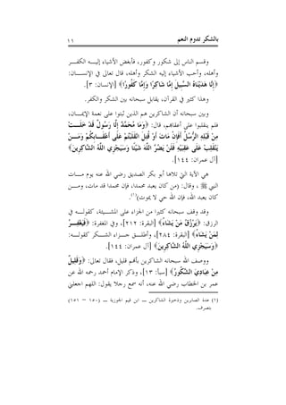 ‫١١‬                                                 ‫ﺑﺎﻟﺸﻜﺮ ﺗﺪﻭﻡ ﺍﻟﻨﻌﻢ‬

‫ﻭﻗﺴﻢ ﺍﻟﻨﺎﺱ ﺇﱃ ﺷﻜﻮﺭ ﻭﻛﻔﻮﺭ، ﻓﺄﺑﻐﺾ ﺍﻷﺷﻴﺎﺀ ﺇﻟﻴـﻪ ﺍﻟﻜﻔـﺮ‬
‫ﻭﺃﻫﻠﻪ، ﻭﺃﺣﺐ ﺍﻷﺷﻴﺎﺀ ﺇﻟﻴﻪ ﺍﻟﺸﻜﺮ ﻭﺃﻫﻠﻪ، ﻗﺎﻝ ﺗﻌﺎﱃ ﰲ ﺍﻹﻧﺴـﺎﻥ:‬
    ‫‪‬ﹺﺇﱠﺎ ﻫﺪْﻳﻨَﺎﻩ ﺍﻟ ﱠﺒﹺﻴﻞ ﹺﺇ ﱠﺎ ﺷَﺎﻛﺮًﺍ ﻭﹺﺇ ﱠﺎ ﻛ ﹸﻮﺭًﺍ‪] ‬ﺍﻹﻧﺴﺎﻥ: ٣[.‬
                       ‫ﻧ َ َ ُ ﺴ ﹶ ﻣ ِ َ ﻣ ﹶﻔ‬
       ‫ﻭﻫﺬﺍ ﻛﺜﲑ ﰲ ﺍﻟﻘﺮﺁﻥ، ﻳﻘﺎﺑﻞ ﺳﺒﺤﺎﻧﻪ ﺑﲔ ﺍﻟﺸﻜﺮ ﻭﺍﻟﻜﻔﺮ.‬
‫ﻭﺑﲔ ﺳﺒﺤﺎﻧﻪ ﺃﻥ ﺍﻟﺸﺎﻛﺮﻳﻦ ﻫﻢ ﺍﻟﺬﻳﻦ ﺛﺒﺘﻮﺍ ﻋﻠﻰ ﻧﻌﻤﺔ ﺍﻹﳝـﺎﻥ،‬
‫ﻓﻠﻢ ﻳﻨﻘﻠﺒﻮﺍ ﻋﻠﻰ ﺃﻋﻘﺎﻬﺑﻢ، ﻗﺎﻝ: ‪‬ﻭﻣَﺎ ﻣﺤ ﱠ ٌ ﹺﺇﱠﺎ ﺭ ُﻮ ﹲ ﻗﺪ ﺧﻠﹶـﺖ‬
‫َ ُ َﻤﺪ ﻟ َﺳ ﻝ ﹶ ْ َ ْ‬
‫ﻣﻦ ﻗﺒﻠﻪ ﺍﻟ ﱡﺳﻞ ﹶﺃﻓﺈﻥ ﻣَﺎﺕ ﹶﺃﻭ ﹸﺘﻞ ﺍْﻧﻘﻠﺒﺘﻢ ﻋﻠﹶﻰ ﹶﺃﻋﻘﹶـﺎﹺﺑﻜﹸﻢ ﻭﻣَـﻦ‬
‫ْ َ ْ‬            ‫ِ ْ ﹶ ْ ِ ِ ﺮ ُ ﹸ ﹶ ﹺ ﹾ َ ْ ﻗ ِ ﹶ ﹶ ﹶ ُْ ْ َ ْ‬
‫َﻳﻨﻘﻠﺐ ﻋ ﹶﻰ ﻋﻘﺒﻴﻪ ﻓﻠﻦ َﻳﻀ ﱠ ﺍﻟ ﱠﻪ ﺷﻴﹰﺎ ﻭﺳﻴﺠ ﹺﻱ ﺍﻟ ﱠﻪ ﺍﻟ ﱠﺎﻛ ﹺﻳﻦ‪‬‬
 ‫ْ ﹶ ِ ْ َﻠ َ َِ ْ ِ ﹶ ﹶ ْ ُﺮ ﻠ َ َ ْﺌ َ ََ ْﺰ ﻠ ُ ﺸ ِﺮ َ‬
                                              ‫]ﺁﻝ ﻋﻤﺮﺍﻥ: ٤٤١[.‬
‫ﻫﻲ ﺍﻵﻳﺔ ﺍﻟﱵ ﺗﻼﻫﺎ ﺃﺑﻮ ﺑﻜﺮ ﺍﻟﺼﺪﻳﻖ ﺭﺿﻲ ﺍﷲ ﻋﻨﻪ ﻳﻮﻡ ﻣـﺎﺕ‬
‫ﺍﻟﻨﱯ ‪ ، ‬ﻭﻗﺎﻝ: )ﻣﻦ ﻛﺎﻥ ﻳﻌﺒﺪ ﳏﻤﺪﺍ، ﻓﺈﻥ ﳏﻤﺪﺍ ﻗﺪ ﻣﺎﺕ، ﻭﻣـﻦ‬
                     ‫ﻛﺎﻥ ﻳﻌﺒﺪ ﺍﷲ، ﻓﺈﻥ ﺍﷲ ﺣﻲ ﻻ ﳝﻮﺕ()١(.‬
‫ﻭﻗﺪ ﻭﻗﻒ ﺳﺒﺤﺎﻧﻪ ﻛﺜﲑﺍ ﻣﻦ ﺍﳉﺰﺍﺀ ﻋﻠﻰ ﺍﳌﺸـﻴﺌﺔ، ﻛﻘﻮﻟـﻪ ﰲ‬
‫ﺍﻟﺮﺯﻕ: ‪َ‬ﻳﺮ ُ ُ ﻣﻦ َﻳﺸَﺎﺀ‪] ‬ﺍﻟﺒﻘﺮﺓ: ٢١٢[، ﻭﰲ ﺍﳌﻐﻔﺮﺓ: ‪‬ﻓﻴﻐﻔِـﺮ‬
‫ﹶَ ْ ُ‬                              ‫ْﺯﻕ َ ْ ُ‬
‫ِﻟﻤﻦ َﻳﺸَﺎﺀ‪] ‬ﺍﻟﺒﻘﺮﺓ: ٤٨٢[، ﻭﺃﻃﻠـﻖ ﺟـﺰﺍﺀ ﺍﻟﺸـﻜﺮ ﻛﻘﻮﻟـﻪ:‬
                                                    ‫َْ ُ‬
               ‫‪‬ﻭﺳﻴﺠﺰﹺﻱ ﺍﻟ ﱠﻪ ﺍﻟ ﱠﺎﻛﺮﹺﻳﻦ‪] ‬ﺁﻝ ﻋﻤﺮﺍﻥ: ٤٤١[.‬
                                   ‫ﻠُ ﺸ ِ َ‬           ‫َ ََ ْ‬
‫َﹶ ﻞ‬
‫ﻭﻭﺻﻒ ﺍﷲ ﺳﺒﺤﺎﻧﻪ ﺍﻟﺸﺎﻛﺮﻳﻦ ﺑﺄﻬﻧﻢ ﻗﻠﻴﻞ، ﻓﻘﺎﻝ ﺗﻌﺎﱃ: ‪‬ﻭﻗﻠِﻴ ﹲ‬
‫ﻣﻦ ﻋﺒَﺎﺩﻱ ﺍﻟ ﱠ ﹸﻮﺭ‪] ‬ﺳﺒﺄ: ٣١[، ﻭﺫﻛﺮ ﺍﻹﻣﺎﻡ ﺃﲪﺪ ﺭﲪﻪ ﺍﷲ ﻋﻦ‬
                                             ‫ِ ْ ِ ِ َ ﺸﻜ ُ‬
‫ﻋﻤﺮ ﺑﻦ ﺍﳋﻄﺎﺏ ﺭﺿﻲ ﺍﷲ ﻋﻨﻪ، ﺃﻧﻪ ﲰﻊ ﺭﺟﻼ ﻳﻘﻮﻝ: ﺍﻟﻠﻬﻢ ﺍﺟﻌﻠﲏ‬
‫)١( ﻋﺪﺓ ﺍﻟﺼﺎﺑﺮﻳﻦ ﻭﺫﺧﲑﺓ ﺍﻟﺸﺎﻛﺮﻳﻦ ـ ﺍﺑﻦ ﻗﻴﻢ ﺍﳉﻮﺯﻳﺔ ـ )٠٥١ – ١٥١(‬
                                                    ‫ﺑﺘﺼﺮﻑ.‬
 