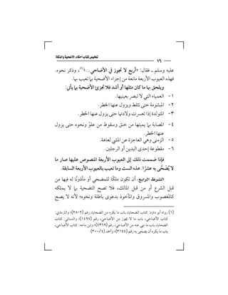 ‫‪‬‬
                                                                 ‫٦١‬
‫ﻋﻠﻴﻪ وﺳﻠﻢ ـ ﻓﻘﺎل: »أرﺑﻊ ﻻ ﲡﻮز ﰲ اﻷﺿﺎﺣﻲ...«‪ ،‬وذﻛﺮ ﻧﺤﻮه.‬
        ‫ﻓﻬﺬه اﻟﻌﻴﻮب اﻷرﺑﻌﺔ ﻣﺎﻧﻌﺔ ﻣﻦ إﺟﺰاء اﻷﺿﺤﻴﺔ ﺑﲈ ﺗﻌﻴﺐ ﲠﺎ.‬
     ‫وﻳﻠﺤﻖ ﲠﺎ ﻣﺎ ﻛﺎن ﻣﺜﻠﻬﺎ أو أﺷﺪ ﻓﻼ ﲡﺰئ اﻷﺿﺤﻴﺔ ﺑﲈ ﻳﺄﰐ:‬
                               ‫١- اﻟﻌﻤﻴﺎء اﻟﺘﻲ ﻻ ﺗﺒﴫ ﺑﻌﻴﻨﻴﻬﺎ.‬
                      ‫٢- اﳌﺒﺸﻮﻣﺔ ﺣﺘﻰ ﺗﺜﻠﻂ وﻳﺰول ﻋﻨﻬﺎ اﳋﻄﺮ.‬
            ‫٣- اﳌﺘﻮﻟﺪة إذا ﺗﻌﴪت وﻻدﲥﺎ ﺣﺘﻰ ﻳﺰول ﻋﻨﻬﺎ اﳋﻄﺮ.‬
‫٤- اﳌﺼﺎﺑﺔ ﺑﲈ ﻳﻤﻴﺘﻬﺎ ﻣﻦ ﺧﻨﻖ وﺳﻘﻮط ﻣﻦ ﻋﻠﻮ وﻧﺤﻮه ﺣﺘﻰ ﻳﺰول‬
               ‫ّ‬
                                          ‫ﻋﻨﻬﺎ اﳋﻄﺮ.‬
                    ‫٥- اﻟﺰﻣﻨﻰ وﻫﻲ اﻟﻌﺎﺟﺰة ﻋﻦ اﳌﴚ ﻟﻌﺎﻫﺔ.‬
                      ‫٦- ﻣﻘﻄﻮﻋﺔ إﺣﺪى اﻟﻴﺪﻳﻦ أو اﻟﺮﺟﻠﲔ.‬
‫ﻓﺈذا ﺿﻤﻤﺖ ذﻟﻚ إﱃ اﻟﻌﻴﻮب اﻷرﺑﻌﺔ اﳌﻨﺼﻮص ﻋﻠﻴﻬﺎ ﺻﺎر ﻣﺎ‬
   ‫ﻻ ُﻳﻀﺤﻰ ﺑﻪ ﻋﴩا. ﻫﺬه اﻟﺴﺖ وﻣﺎ ﺗﻌﻴﺐ ﺑﺎﻟﻌﻴﻮب اﻷرﺑﻌﺔ اﻟﺴﺎﺑﻘﺔ.‬
                                               ‫ً‬      ‫َ ﱠ‬
                             ‫ً‬
‫‪ ‬أن ﺗﻜﻮن ﻣﻠﻜﺎ ﻟﻠﻤﻀﺤﻲ أو ﻣﺄذوﻧﺎ ﻟﻪ ﻓﻴﻬﺎ ﻣﻦ‬
            ‫ً‬
‫ﻗﺒﻞ اﻟﴩع أو ﻣﻦ ﻗﺒﻞ اﳌﺎﻟﻚ، ﻓﻼ ﺗﺼﺢ اﻟﺘﻀﺤﻴﺔ ﺑﲈ ﻻ ﻳﻤﻠﻜﻪ‬
‫ﻛﺎﳌﻐﺼﻮب واﳌﴪوق واﳌﺄﺧﻮذ ﺑﺪﻋﻮى ﺑﺎﻃﻠﺔ وﻧﺤﻮه؛ ﻷﻧﻪ ﻻ ﻳﺼﺢ‬

‫)١( رواه أﺑﻮ داود: ﻛﺘﺎب اﻟﻀﺤﺎﻳﺎ، ﺑﺎب ﻣﺎ ﻳﻜﺮه ﻣﻦ اﻟﻀﺤﺎﻳﺎ، رﻗﻢ )٢٠٨٢(؛ واﻟﱰﻣﺬي:‬
‫ﻛﺘﺎب اﻷﺿﺎﺣﻲ، ﺑﺎب ﻣﺎ ﻻ ﳚﻮز ﻣﻦ اﻷﺿﺎﺣﻲ، رﻗﻢ )٧٩٤١(؛ واﻟﻨﺴﺎﺋﻲ: ﻛﺘﺎب‬
‫اﻟﻀﺤﺎﻳﺎ، ﺑﺎب ﻣﺎ ﳖﻲ ﻋﻨﻪ ﻣﻦ اﻷﺿﺎﺣﻲ، رﻗﻢ )٩٦٣٤(؛ واﺑﻦ ﻣﺎﺟﻪ: ﻛﺘﺎب اﻷﺿﺎﺣﻲ،‬
                     ‫ﺑﺎب ﻣﺎ ﻳﻜﺮه أن ﻳﻀﺤﻰ ﺑﻪ رﻗﻢ )٤٤١٣(؛ وأﲪﺪ )٤/٠٠٣(.‬
 