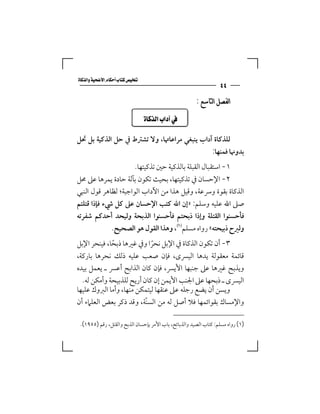 ‫‪‬‬
                                                                  ‫٤٤‬
                                                       ‫ﺍﻟﻔﺼﻞ ﺍﻟﺘﺎﺳﻊ :‬

                              ‫‪  ‬‬

‫ﻟﻠﺬﻛﺎة آداب ﻳﻨﺒﻐﻲ ﻣﺮاﻋﺎﲥﺎ، وﻻ ﺗﺸﱰط ﰲ ﺣﻞ اﻟﺬﻛﻴﺔ ﺑﻞ ﲢﻞ‬
                                             ‫ﺑﺪوﳖﺎ ﻓﻤﻨﻬﺎ:‬
                      ‫١- اﺳﺘﻘﺒﺎل اﻟﻘﺒﻠﺔ ﺑﺎﻟﺬﻛﻴﺔ ﺣﲔ ﺗﺬﻛﻴﺘﻬﺎ.‬
‫٢- اﻹﺣﺴﺎن ﰲ ﺗﺬﻛﻴﺘﻬﺎ، ﺑﺤﻴﺚ ﺗﻜﻮن ﺑﺂﻟﺔ ﺣﺎدة ﻳﻤﺮﻫﺎ ﻋﲆ ﳏﻞ‬
‫اﻟﺬﻛﺎة ﺑﻘﻮة وﴎﻋﺔ، وﻗﻴﻞ ﻫﺬا ﻣﻦ اﻵداب اﻟﻮاﺟﺒﺔ؛ ﻟﻈﺎﻫﺮ ﻗﻮل اﻟﻨﺒﻲ‬
‫ﺻﲆ اﷲ ﻋﻠﻴﻪ وﺳﻠﻢ: »إن اﷲ ﻛﺘﺐ اﻹﺣﺴﺎن ﻋﲆ ﻛﻞ ﳾء ﻓﺈذا ﻗﺘﻠﺘﻢ‬
‫ﻓﺄﺣﺴﻨﻮا اﻟﻘﺘﻠﺔ وإذا ذﺑﺤﺘﻢ ﻓﺄﺣﺴﻨﻮا اﻟﺬﺑﺤﺔ وﻟﻴﺤﺪ أﺣﺪﻛﻢ ﺷﻔﺮﺗﻪ‬
             ‫وﻟﲑح ذﺑﻴﺤﺘﻪ« رواه ﻣﺴﻠﻢ‪ ،‬وﻫﺬا اﻟﻘﻮل ﻫﻮ اﻟﺼﺤﻴﺢ.‬
‫٣- أن ﺗﻜﻮن اﻟﺬﻛﺎة ﰲ اﻹﺑﻞ ﻧﺤﺮا وﰲ ﻏﲑﻫﺎ ذﺑﺤﺎ، ﻓﻴﻨﺤﺮ اﻹﺑﻞ‬
             ‫ً‬              ‫ً‬
‫ﻗﺎﺋﻤﺔ ﻣﻌﻘﻮﻟﺔ ﻳﺪﻫﺎ اﻟﻴﴪى، ﻓﺈن ﺻﻌﺐ ﻋﻠﻴﻪ ذﻟﻚ ﻧﺤﺮﻫﺎ ﺑﺎرﻛﺔ،‬
‫وﻳﺬﺑﺢ ﻏﲑﻫﺎ ﻋﲆ ﺟﻨﺒﻬﺎ اﻷﻳﴪ، ﻓﺈن ﻛﺎن اﻟﺬاﺑﺢ أﻋﴪ ـ ﻳﻌﻤﻞ ﺑﻴﺪه‬
  ‫اﻟﻴﴪى ـ ذﺑﺤﻬﺎ ﻋﲆ اﳉﻨﺐ اﻷﻳﻤﻦ إن ﻛﺎن أرﻳﺢ ﻟﻠﺬﺑﻴﺤﺔ وأﻣﻜﻦ ﻟﻪ.‬
‫وﻳﺴﻦ أن ﻳﻀﻊ رﺟﻠﻪ ﻋﲆ ﻋﻨﻘﻬﺎ ﻟﻴﺘﻤﻜﻦ ﻣﻨﻬﺎ، وأﻣﺎ اﻟﱪوك ﻋﻠﻴﻬﺎ‬
‫واﻹﻣﺴﺎك ﺑﻘﻮاﺋﻤﻬﺎ ﻓﻼ أﺻﻞ ﻟﻪ ﻣﻦ اﻟﺴﻨّﺔ، وﻗﺪ ذﻛﺮ ﺑﻌﺾ اﻟﻌﻠﲈء أن‬

 ‫)١( رواه ﻣﺴﻠﻢ: ﻛﺘﺎب اﻟﺼﻴﺪ واﻟﺬﺑﺎﺋﺢ، ﺑﺎب اﻷﻣﺮ ﺑﺈﺣﺴﺎن اﻟﺬﺑﺢ واﻟﻘﺘﻞ، رﻗﻢ )٥٥٩١(.‬
 