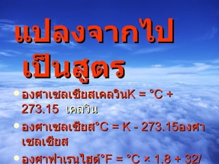 แปลงจากไปเป็นสูตร องศาเซลเซียสเคลวิน K = °C + 273.15  เคลวิน องศาเซลเซียส °C = K - 273.15 องศาเซลเซียส องศาฟาเรนไฮต์ °F = °C × 1.8 + 32/  องศาฟาเรนไฮต์ องศาเซลเซียส °C = (°F – 32) / 1.8 
