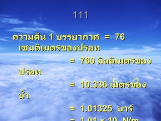 111 ความดัน  1  บรรยากาศ  =   76  เซนติเมตรของปรอท =  760  มิลลิเมตรของปรอท =  10.336  เมตรของน้ำ =  1.01325  บาร์ =  1.01 x 10  N/m 5 2 