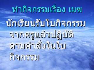 ทำกิจกรรมเรื่อง เมฆ นักเรียนรับใบกิจกรรมจากครูแล้วปฏิบัติตามคำสั่งในใบกิจกรรม 
