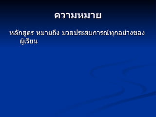ความหมาย หลักสูตร หมายถึง มวลประสบการณ์ทุกอย่างของผู้เรียน 