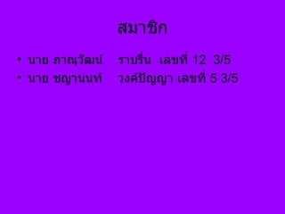 สมาชิก นาย ภาณุวัฒน์  ราบรื่น  เลขที่  12  3/5 นาย ชญานนท์  วงค์ปัญญา เลขที่  5 3/5 