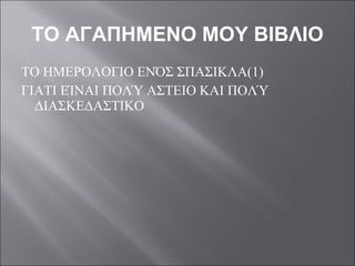 ΤΟ ΑΓΑΠΗΜΕΝΟ ΜΟΥ ΒΙΒΛΙΟ ΤΟ ΗΜΕΡΟΛΟΓΙΟ ΕΝΌΣ ΣΠΑΣΙΚΛΑ(1) ΓΙΑΤΙ ΕΊΝΑΙ ΠΟΛΎ ΑΣΤΕΙΟ ΚΑΙ ΠΟΛΎ ΔΙΑΣΚΕΔΑΣΤΙΚΟ 