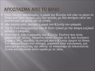 Όταν έδειχνε ιπποδρομίες, η μαμά του Κλοτέρ τού είπε να φέρει το δίσκο που ήταν έτοιμος μες στο ψυγείο, με δυο ποτήρια γάλα για εκείνον και για μένα, και τα γλυκά. -Θα πάρετε κάτι; ρώτησε η μαμά του Κλοτέρ τον μπαμπά. -Το 4! Εγώ στοιχηματίζω στο 4! Στον τζόκεϊ με την άσπρη καζάκα! φώναξε ο μπαμπάς. -Εγώ στο 6, είπε ο μπαμπάς του Κλοτέρ. Εκείνον που είναι μπροστά απ’ όλους. Άπιαστος είναι! Νίκησε το 8, που λεγότανε Σαμπρ ε Μεζ, ακριβώς τη στιγμή που ο Κλοτέρ έφερνε το δίσκο. Τον ακουμπήσαμε στο πάτωμα, μπροστά στην τηλεόραση, και τρώγαμε κοιτάζοντας την οθόνη: τα τσακίσαμε τα σοκολατένια γλυκά που πήγαιναν πολύ ωραία με το γάλα.  