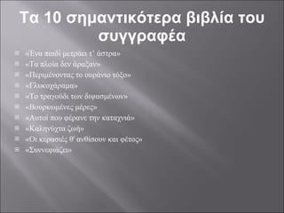 Τα 10 σημαντικότερα βιβλία του συγγραφέα «Ένα παιδί μετράει τ’ άστρα» «Τα πλοία δεν άραξαν» «Περιμένοντας το ουράνιο τόξο» «Γλυκοχάραμα» «Το τραγούδι των διψασμένων» «Βουρκωμένες μέρες» «Αυτοί που φέρανε την καταχνιά» «Καληνύχτα ζωή» «Οι κερασιές θ' ανθίσουν και φέτος» «Συννεφιάζει» 