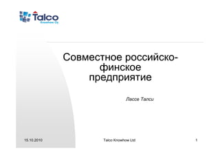 Совместное российско-
                   финское
                 предприятие
                                Лассе Талси




15.10.2010          Talco Knowhow Ltd         1
 