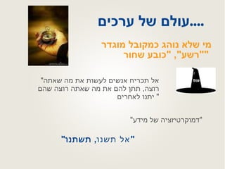 עולם של ערכים .... מי שלא נוהג כמקובל מוגדר  " רשע ", " כובע שחור "   " אל תכריח אנשים לעשות את מה שאתה רוצה ,  תתן להם את מה שאתה רוצה שהם יתנו לאחרים "  " דמוקרטיזציה של מידע " " אל תשנו ,  תשתנו " 