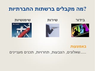 מה מקבלים ברשתות החברתיות ?   באמצעות שאלונים ,  הצבעות ,  תחרויות ,  תכנים מעניינים ..... בידור   שימושיות שירות  