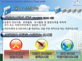 공중의 정보이용 · 문화활동 · 독서활동 및 평생교육을 위하여
국가 또는 지방자치단체가 설립한 도서관
어린이에게 도서관서비스를 제공하는 것을 주된 목적으로 하는 어린이도서관
 