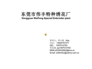 东莞市伟丰特种绣花厂 Dongguan WeiFeng Special Embroider plant 联系人：薛小姐  Ada 电话： 13825757377 QQ ： 1097012793 贸易通 :qq1097012793 MSN:xf229430663@live.cn  Email: xiefenfan@yahoo.com.cn 