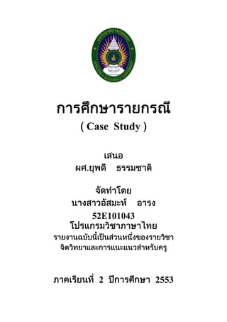 การศึกษารายกรณี<br />( Case  Study )<br />เสนอ<br />ผศ.ยุพดีธรรมชาติ<br />จัดทำโดย<br />นางสาวอัสมะห์    อารง<br />52E101043<br />โปรแกรมวิชาภาษาไทย<br />รายงานฉบับนี้เป็นส่วนหนึ่งของรายวิชา  จิตวิทยาและการแนะแนวสำหรับครู<br />ภาคเรียนที่  2  ปีการศึกษา  2553<br />มหาวิทยาลัยราชภัฏสงขลา<br />