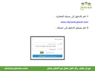 1-  قم بالدخول إلى مدينتك المختارة  : www.cityname.jeeran.com 2-  قم بتسجيل الدخول إلى حسابك  : 