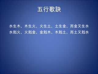 五行歌訣 水生木、木生火、火生土、土生金、而金又生水 水剋火、火剋金、金剋木、木剋土、而土又剋水 
