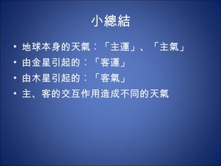 小總結 地球本身的天氣 ︰ 「主運」、「主氣」 由金星引起的 ︰ 「客運」 由木星引起的 ︰ 「客氣」 主、客的交互作用造成不同的天氣 