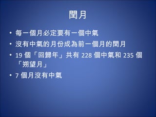 閏月 每一個月必定要有一個中氣 沒有中氣的月份成為前一個月的閏月 19 個「回歸年」共有 228 個中氣和 235 個「朔望月」 7 個月沒有中氣 