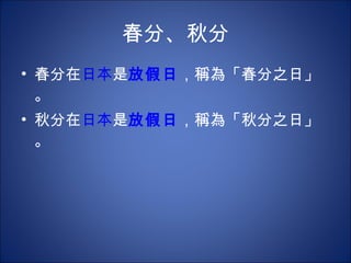 春分、秋分 春分在 日本 是 放假日 ，稱為「春分之日」。  秋分在 日本 是 放假日 ，稱為「秋分之日」。  