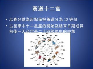 黃道十二宮 以春分點為起點而把黃道分為 12 等份 占星學中十二星座的開始及結束日期或其前後一天必定是二十四節氣中的中氣 