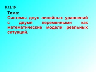Тема:   Системы двух линейных уравнений с двумя переменными как математические модели реальных ситуаций. 8.12.10 