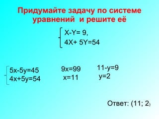Придумайте задачу по системе уравнений   и решите её X-Y= 9 , 4X+ 5Y=54 5x-5y=45 4x+5y=54 9x=99 x=11 11-y=9 y=2 Ответ: (11; 2 ) 