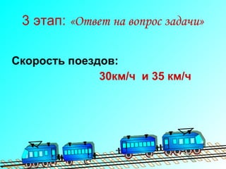 3 этап:  «Ответ на вопрос задачи» Скорость поездов:   3 0км/ч   и 35 км/ч 